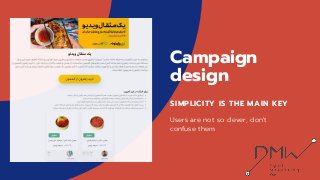 Campaign
design
SIMPLICITY IS THE MAIN KEY
Users are not so clever, don't
confuse them.
 