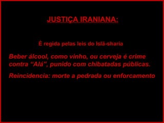JUSTIÇA IRANIANA: É regida pelas leis do Islã-sharia   Beber álcool, como vinho, ou cerveja é crime contra “Alá”, punido com chibatadas públicas.  Reincidencia: morte a pedrada ou enforcamento 