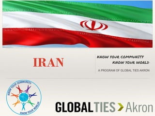 IRAN
KNOW YOUR COMMUNITY
KNOW YOUR WORLD
A PROGRAM OF GLOBAL TIES AKRON
INSERT COUNTRY FLAG HERE
 