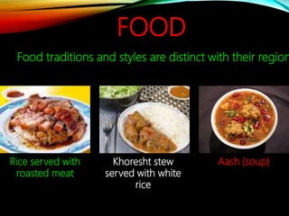 FOOD
Food traditions and styles are distinct with their region
Rice served with
roasted meat
Khoresht stew
served with white
rice
Aash (soup)
 