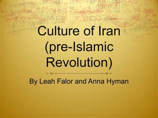 Culture of Iran (pre-Islamic Revolution) By Leah Falor and Anna Hyman 