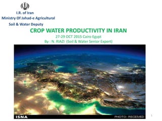 1
CROP WATER PRODUCTIVITY IN IRAN
27-29 OCT 2015 Cairo Egypt
By : N. RIAZI (Soil & Water Senior Expert)
I.R. of Iran
Ministry Of Jahad-e Agricultural
Soil & Water Deputy
 