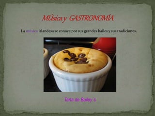 La música irlandesa se conoce por sus grandes bailes y sus tradiciones.
Tarta de Bailey´s
 
