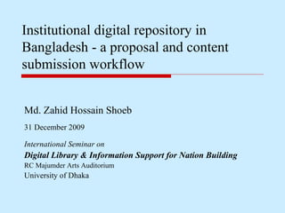 Md. Zahid Hossain Shoeb
31 December 2009
Institutional digital repository in
Bangladesh - a proposal and content
submission workflow
International Seminar on
Digital Library & Information Support for Nation Building
RC Majumder Arts Auditorium
University of Dhaka
 