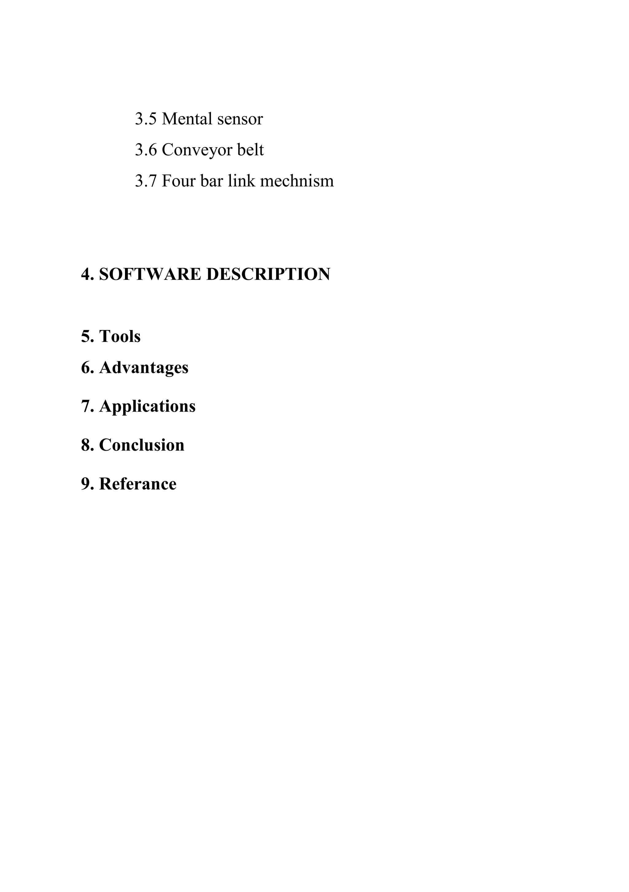 3.5 Mental sensor
3.6 Conveyor belt
3.7 Four bar link mechnism
4. SOFTWARE DESCRIPTION
5. Tools
6. Advantages
7. Applications
8. Conclusion
9. Referance
 