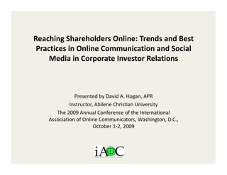 Reaching Shareholders Online: Trends and Best 
 Practices in Online Communication and Social 
     Media in Corporate Investor Relations  



               Presented by David A. Hogan, APR 
             Instructor, Abilene Christian University 
       The 2009 Annual Conference of the International 
    Association of Online Communicators, Washington, D.C., 
                        October 1‐2, 2009  
 