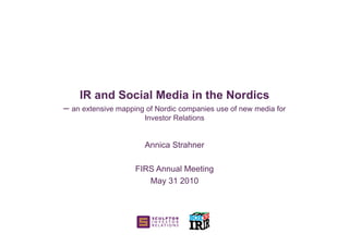 IR and Social Media in the Nordics
– an extensive mapping of Nordic companies use of new media for
                       Investor Relations


                       Annica Strahner

                    FIRS Annual Meeting
                       May 31 2010
 