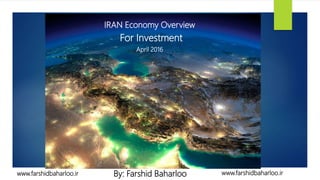IRAN Economy Overview
For Investment
April 2016
By: Farshid Baharloo www.farshidbaharloo.irwww.farshidbaharloo.ir
 