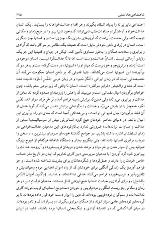 ‫ﺷﺎﻫﻨﺸﺎﻫﯽ‬‫ﻫﺨﺎﻣﻨﺸﯽ‬۲۹۵
‫ﺭﺍ‬ ‫ﻧﺎﺑﺮﺍﺑﺮﺍﻧﻪ‬ ‫ﹺ‬‫ﯽ‬‫ﺍﺟﺘﻤﺎﻋ‬‫ﺑە‬‫ﻋﺪﺍﻟﺖ‬ ‫ﺍﻗﺪﺍﻡ‬ ‫ﻫﺮ‬ ‫ﻭ‬ ‫ﺑﮕﻴﺮﻧﺪ‬ ‫ﺍﻧﺘﻘﺎﺩ‬ ‫ﺑﺎﺩ‬‫ﺑﺴﺘﺎﻳﻨﺪ‬ ‫ﺭﺍ‬ ‫ﺧﻮﺍﻫﺎﻧﻪ‬.‫ﺍﻧﺴﺎﻥ‬ ‫ﻳﮏ‬
‫ﻋ‬‫ﺪﺍﻟﺖ‬‫ﺁﺭﻣﺎﻥ‬ ‫ﻭ‬ ‫ﺧﻮﺍﻩ‬‫ﻣﺴﺎﻭﺍﺕ‬ ‫ﻭ‬ ‫ﮔﺮﺍ‬‫ﳕﯽ‬ ‫ﻃﻠﺐ‬‫ﺗﻮﺍﻧﺪ‬‫ﮐە‬‫ﻣﮑﺎﻧﯽ‬ ‫ﻭ‬ ‫ﺯﻣﺎﻥ‬ ‫ﻫﻴﭻ‬ ‫ﺩﺭ‬ ‫ﺭﺍ‬ ‫ﻧﺎﺑﺮﺍﺑﺮﯼ‬ ‫ﻭﺟﻮﺩ‬
‫ﮐﻨﺪ‬ ‫ﺗﻮﺟﻴﻪ‬.‫ﺣﻘﻴﻘﺖ‬ ‫ﻭﻟﯽ‬‫ﺁﻥ‬‫ﮐە‬ ‫ﺍﺳﺖ‬‫ﺩﻳﮕﺮﯼ‬ ‫ﭼﻴﺰ‬ ‫ﻭﺍﻗﻌﻴﺘﻬﺎ‬ ‫ﻭ‬ ‫ﺍﺳﺖ‬ ‫ﭼﻴﺰﯼ‬ ‫ﻳﮏ‬ ‫ﺑﺸﺮﯼ‬ ‫ﺁﺭﺯﻭﻫﺎﯼ‬
‫ﺍﺳﺖ‬.‫ﺩﺭ‬ ‫ﺍﻧﺴﺎﻥ‬‫ﮊﺭﻓﺎﯼ‬‫ﺧﻮﺩ‬ ‫ﺫﻫﻦ‬‫ﺵ‬‫ﺍﺳﺖ‬ ‫ﻣﺎﻳﻞ‬‫ﮐە‬‫ﺑﺮ‬ ‫ﻧﻈﺎﻣﯽ‬ ‫ﻳﮏ‬ ‫ﳘﻴﺸﻪ‬‫ﺑﺎﺷﺪ‬ ‫ﮐﺎﺭ‬ ‫ﹺ‬‫ﺮ‬‫ﺳ‬‫ﮐە‬‫ﺁﺯﺍﺩﯼ‬
‫ﺳﻌ‬ ‫ﻭ‬ ‫ﺑﺮﺍﺑﺮﯼ‬ ‫ﻭ‬‫ﺭﺍ‬ ‫ﳘﮕﺎﻥ‬ ‫ﺎﺩﺕ‬‫ﺑە‬‫ﮐﻨﺪ‬ ‫ﺗﺄﻣﻴﻦ‬ ‫ﻣﺘﺴﺎﻭﯼ‬ ‫ﻃﻮﺭ‬.ِ‫ﻥ‬‫ﺟﻬﺎ‬ ‫ﺩﺭ‬ ‫ﻟﻴﮑﻦ‬‫ﻳﮏ‬ ‫ﺟﺰ‬ ‫ﺍﻳﻦ‬ ‫ﻭﺍﻗﻌﻴﺘﻬﺎ‬
‫ﻧﻴﺴﺖ‬ ‫ﺁﺭﻣﺎﻧﯽ‬ ‫ﺭﺅﻳﺎﯼ‬.‫ﻋﺪﺍﻟﺖ‬ ‫ﹾ‬‫ﻥ‬‫ﺍﻧﺴﺎ‬‫ﺩﻭﺳﺖ‬‫ﺍﺳﺖ‬ً‫ﺗ‬‫ﺫﺍ‬ ‫ﺍﻣﺎ‬‫ﺎ‬‫ﻋﺪﺍﻟﺖ‬‫ﻧﻴﺴﺖ‬ ‫ﮔﺮﺍ‬.‫ﻣﻮﺟﻮﺩﯼ‬ ‫ﺍﻧﺴﺎﻥ‬
‫ﺑﺮﺗﺮﯼ‬ ‫ﻭ‬ ‫ﺁﺯﻣﻨﺪ‬ ‫ﺍﺳﺖ‬‫ﺧﻮﺩﭘﺮﺳﺖ‬ ‫ﻭ‬ ‫ﺟﻮ‬‫ﮐە‬‫ﹺ‬‫ﺭ‬‫ﻣﻬﺎ‬‫ﺭﺍ‬ ‫ﺍﻭ‬»‫ﺷﻬﻮﻬﺗﺎ‬«‫ﮔﺮﻓﺘﻪ‬ ‫ﺩﺳﺖ‬ ‫ﺩﺭ‬‫ﺍﺳﺖ‬‫ﻭ‬‫ﺑە‬‫ﻫﺮ‬‫ﺳﻮ‬‫ﮐە‬
‫ﺍ‬ ‫ﺷﻬﻮﻬﺗﺎ‬ ‫ﺍﻳﻦ‬ ‫ﺑﺮﺁﻭﺭﻧﺪﮤ‬‫ﻣﯽ‬ ‫ﺳﺖ‬َ‫ﻧ‬‫ﮐﺸﺎ‬‫ﺪ‬.‫ﻗﺪﺭﺗﯽ‬ ‫ﺗﻨﻬﺎ‬‫ﮐە‬‫ﹺ‬‫ﻦ‬‫ﺫﻫ‬ ‫ﺑﺮ‬‫ﻣﯽ‬ ‫ﺣﮑﻮﻣﺖ‬ ‫ﺍﻧﺴﺎﻥ‬‫ﺁﻥ‬ ‫ﮐﻨﺪ‬
‫ﺧﺼﻴﺼﻪ‬‫ﺍﺳﺖ‬ ‫ﺋﯽ‬‫ﮐە‬‫ﺍﻳﺮﺍﻧﯽ‬ ِ‫ﻥ‬‫ﺯﺑﺎ‬ ‫ﺩﺭ‬»‫َﻨﻴﻮ‬‫ﻣ‬ َ‫ﺮ‬‫ﹶﻧﮕ‬‫ﺍ‬«‫ﻋﺮﺑﯽ‬ ‫ﺯﺑﺎﻥ‬ ‫ﺩﺭ‬ ‫ﻭ‬»‫َﻩ‬‫ﺭ‬‫ﹶﻣﺎ‬‫ﺍ‬ ‫ﹺ‬‫ﺲ‬‫ﹾ‬‫ﻔ‬َ‫ﻧ‬«‫ﺷﺪﻩ‬ ‫ﻧﺎﻣﻴﺪﻩ‬
‫ﺍﺳﺖ‬‫ﮐە‬‫ﻭﺍﻗﻌﻴﺶ‬ ‫ﻣﻌﻨﺎﯼ‬»‫ﺳﺮﮐﺶ‬ ‫ﹺ‬‫ﺰ‬‫ﻏﺮﺍﻳ‬«‫ﺍﺳﺖ‬.‫ﻭﻗﺘﯽ‬ ‫ﺗﺎ‬ ‫ﺍﻧﺴﺎﻥ‬‫ﮐە‬‫ﭼﻮﻥ‬ ،‫ﺑﺎﺷﺪ‬ ‫ﺳﺘﻢ‬ ‫ﻧﻮﻋﯽ‬ ‫ﺯﻳﺮ‬
ِ‫ﻥ‬‫ﺧﻮﺍﻫﺎ‬‫ﻧﻔﺴﺎﻧﯽ‬ ‫ﺍﻣﻴﺎﻝ‬ ‫ﺑﺮﺁﻭﺭﺩﻥ‬‫ﻣﯽ‬ ‫ﻭ‬ ‫ﺍﺳﺖ‬‫ﺑﻴﻨﺪ‬‫ﮐە‬‫ﮐﺮﺩﻩ‬ ‫ﻣﺴﺪﻭﺩ‬ ‫ﺯﻭﺭﻣﻨﺪﺍﻥ‬ ‫ﺭﺍ‬ ‫ﺭﺍﻫﺶ‬‫ﺍﺯ‬ ‫ﺳﺨﻦ‬ ‫ﺍﻧﺪ‬
‫ﻣﯽ‬ ‫ﺑﺮﺍﺑﺮﯼ‬ ‫ﻭ‬ ‫ﻋﺪﺍﻟﺖ‬َ‫ﻧ‬‫ﺭﺍ‬‫ﻭﻟﯽ‬ ‫ﺪ؛‬‫ﳘﻴﻦ‬‫ﮐە‬‫ﺑﺮﺍﻳﺶ‬‫ﺯﻣﻴﻨﻪ‬‫َﺮ‬‫ﺑ‬ ‫ﻭ‬ ‫ﺁﻣﺪ‬ ‫ﻓﺮﺍﻫﻢ‬،‫ﺷﺪ‬ ‫ﺳﻮﺍﺭ‬ ‫ُﺮﺍﺩ‬‫ﻣ‬ ‫ﹺ‬‫ﺮ‬َ‫ﺧ‬‫ﹺ‬‫ﺲ‬‫ﹾ‬‫ﻔ‬َ‫ﻧ‬
‫ّﺎﺭﻩ‬‫ﻣ‬‫ﹶ‬‫ﺍ‬‫ﳘﻪ‬‫ﻣﯽ‬ ‫ﻳﺎﺩﺵ‬ ‫ﺍﺯ‬ ‫ﺭﺍ‬ ‫ﭼﻴﺰ‬َ‫ﺑ‬َ‫ﺮ‬‫ﺭﺍ‬ ‫ﻋﺪﺍﻟﺖ‬ ‫ﻭ‬ ‫ﺩ‬‫ﺑە‬‫ﮔﻮﻧﻪ‬‫ﻣﯽ‬ ‫ﺗﻔﺴﻴﺮ‬ ‫ﺑﺮﺍﻳﺶ‬ ‫ﺋﯽ‬‫ﮐﻨﺪ‬‫ﮐە‬‫ﺍﺯ‬ ‫ﻫﺪﻑ‬ ‫ﮔﻮﻳﺎ‬
‫ﺍﻣ‬ ‫ﺑﺮﺁﻭﺭﺩﻥ‬ ‫ﻓﻘﻂ‬ ‫ﺁﻥ‬‫ﹺ‬‫ﯽ‬‫ﺷﻬﻮﺍﻧ‬ ‫ﻴﺎﻝ‬‫ﺑﯽ‬ ‫ﻭ‬ ،‫ﺍﺳﺖ‬ ‫ﺍﻭ‬‫ﺍﺳﺖ‬ ‫ﺁﳒﺎ‬ ‫ﻋﺪﺍﻟﺘﯽ‬‫ﮐە‬‫ﺍﻳﻦ‬ ‫ﺑﺮﺁﻭﺭﯼ‬ ‫ﺭﺍﻩ‬ ‫ﺩﺭ‬ ‫ﺳﺪﯼ‬
‫ﺑﺎﺷﺪ‬ ‫ﺍﻣﻴﺎﻝ‬.‫ﹺ‬‫ﺮ‬‫ﻣﻌﺎﺻ‬ ‫ﺩﻧﻴﺎﯼ‬ ‫ﺩﺭ‬‫ﺧﻮﺩﻣﺎﻥ‬‫ﺍﻧﺴﺎﻧﯽ‬ ‫ﮔﺮﻭﻩ‬ ‫ﻫﻴﭻ‬‫ﺋﯽ‬‫ﺍﺯ‬ ‫ﺳﺨﻦ‬ ‫ﺳﻮﺳﻴﺎﻟﻴﺴﺘﻬﺎ‬ ‫ﺍﺯ‬ ‫ﺑﻴﺶ‬
‫ﻧﺮﺍﻧﺪﻩ‬ ‫ﻣﺴﺎﻭﺍﺕ‬ ‫ﻭ‬ ‫ﻋﺪﺍﻟﺖ‬‫ﻧﺪﺍﺭﺩ‬ ‫ﺿﺮﻭﺭﺗﯽ‬ ‫ﺍﻧﺪ؛‬‫ﺑە‬‫ﻋﺪﺍﻟﺖ‬ ِ‫ﻥ‬‫ﻣﺪﻋﻴﺎ‬ ‫ﺍﻳﻦ‬ ‫ﮐﺎﺭﮐﺮﺩﻫﺎﯼ‬‫ﺩﺭ‬ ‫ﺧﻮﺍﻫﯽ‬
‫ﺑﺎﺷﻴﻢ‬ ‫ﺩﺍﺷﺘﻪ‬ ‫ﺍﺷﺎﺭﻩ‬ ‫ﺗﺴﻠﻄﺸﺎﻥ‬ ‫ﺯﻣﺎﻥ‬.‫ﺭﺍ‬ ‫ﺳﺨﻦ‬ ‫ﺩﺍﺩ‬ ‫ﺑﻴﺸﺘﺮﻳﻦ‬ ‫ﺻﻮﻓﻴﺎﻥ‬ ‫ﺧﻮﺩﻣﺎﻥ‬ ‫ﮔﺬﺷﺘﮥ‬ ‫ﺟﻮﺍﻣﻊ‬ ‫ﺩﺭ‬
‫ﺩﺍﺩﻩ‬ ‫ﺍﻧﺴﺎﻬﻧﺎ‬ ‫ﺑﺮﺍﺑﺮﯼ‬ ‫ﺩﺭﺑﺎﺏ‬‫ﺑﻨﮕﺮﻳﻢ‬ ‫ﻭﻟﯽ‬ ،‫ﺍﻧﺪ‬‫ﺑە‬‫ﺑﺰﺭﮒ‬ ‫ﺷﻴﻮﺥ‬ ‫ﺍﺯ‬ ‫ﻫﺮﮐﺪﺍﻡ‬ ‫ﺷﺎﻫﺎﻧﮥ‬ ‫ﺩﺳﺘﮕﺎﻩ‬ ‫ﻭ‬ ‫ﺩﺍﺭ‬
‫ﺳﻮﺍﺭ‬ ‫ﺍﺯ‬ ‫ﭘﺲ‬ ‫ﺻﻮﻓﻴﻪ‬ِ‫ﻥ‬‫ﻣﺮﻳﺪﺍ‬ ‫ﻭ‬ ‫ﺷﺪﻥ‬ ‫ﻣﺮﺷﺪ‬ ‫ﻭ‬ ‫ﻣﺮﺍﺩ‬ ‫ﹺ‬‫ﺮ‬‫ﺧ‬ ‫ﺑﺮ‬ ‫ﺷﺪﻥ‬‫ﻓﺮﻳﺐ‬‫ﺧﻮﺭ‬‫ﺭﺍ‬ ‫ﻋﺪﺍﻟﺖ‬ ‫ﺁﺭﺯﻭﻣﻨﺪ‬ ‫ﻭ‬ ‫ﺩﻩ‬
‫ﺧﻮﺩ‬ ِ‫ﻥ‬‫ﭘﻴﺮﺍﻣﻮ‬‫ِﺮﺩ‬‫ﮔ‬‫ﺁﻭﺭﺩﻥ‬!‫ﺳﺮﭘﺮ‬ ‫ﻣﺪﻋﻴﺎﻥ‬ ‫ﺑﺎ‬‫ﻧﺪﺍﺭﻳﻢ‬ ‫ﮐﺎﺭﯼ‬ ‫ﺩﻳﻦ‬ ‫ﺳﺘﯽ‬‫ﮐە‬‫ﺣﺴﺎﺏ‬ ‫ﺑﺸﺮ‬ ‫ﺗﺎﺭﻳﺦ‬ ‫ﺩﺭ‬ ‫ﺍﻳﻨﺎﻥ‬
‫ﻭ‬ ‫ﺩﺍﺭﻧﺪ‬ ‫ﺭﺍ‬ ‫ﺧﻮﺩﺷﺎﻥ‬ ‫ﺧﺎﺹ‬‫ﻋﻤﻞ‬‫ِﺮﺩ‬‫ﮐ‬‫ﺷﮕﺮﺩﻫ‬ ‫ﻭ‬ ‫ﻫﺎ‬‫ﺎﺷﺎﻥ‬‫ﺍﺳﺖ‬ ‫ﺷﺪﻩ‬ ‫ﺷﻨﺎﺧﺘﻪ‬ ‫ﺑﺸﺮﻳﺖ‬ ‫ﺑﺮﺍﯼ‬‫ﺟﺰ‬ ‫ﻭ‬ ،
‫ﻭﻫﻢ‬ ‫ﹺ‬‫ﻡ‬‫ﻣﺮﺩ‬ ‫ﹺ‬‫ﯽ‬‫ﺍﻫﺪﺍﻳ‬ ‫ﹺ‬‫ﻝ‬‫ﺍﻣﻮﺍ‬ ‫ﺭﺍﻩ‬ ‫ﺍﺯ‬ ‫ﮐە‬ ‫ﺧﻮﺩﺷﺎﻥ‬ ‫ﺑﺮﺍﯼ‬ ‫ﹶﻠﯽ‬‫ﮕ‬‫ﹶﻧ‬‫ﺍ‬ ‫ﹺ‬‫ﯽ‬‫ﺯﻧﺪﮔ‬ ‫ﻳﮏ‬ ِ‫ﻥ‬‫ﺁﻭﺭﺩ‬ ‫ﻓﺮﺍﻫﻢ‬‫ﻭ‬ ‫ﺍﻧﺪﻳﺶ‬
‫ﺗﻠﻘﻴﻦ‬‫ﻓﺮﻳﺐ‬ ‫ﻭ‬ ‫ﭘﺬﻳﺮ‬‫ﻣﯽ‬ ‫ﻓﺮﺍﻫﻢ‬ ‫ﺧﻮﺭﺩﻩ‬‫ﻧﺪﺍ‬ ‫ﻫﺪﻓﯽ‬ ‫ﮐﻨﻨﺪ‬‫ﺷﺘﻪ‬‫ﻧﺪﺍﺭﻧﺪ‬ ‫ﻭ‬ ‫ﺍﻧﺪ‬)‫ﹺ‬‫ﺱ‬‫ّﺎ‬‫ﻨ‬‫ﺍﻟ‬ ‫ﹶ‬‫ﻝ‬‫ﹶﻣﻮﺍ‬‫ﺍ‬ ‫ﹶ‬‫ﻥ‬‫ﹸﻠﻮ‬‫ﮐ‬‫ﻳﺄ‬
‫ِﻞ‬‫ﻃ‬‫ﹺﺎﻟﺒﺎ‬‫ﺑ‬(‫ﻧﻴﺴﺘﻨﺪ‬ ‫ﻗﺎﺋﻞ‬ ‫ﺍﺭﺯﺷﯽ‬ ‫ﻫﻴﭻ‬ ‫ﺍﻧﺴﺎﻬﻧﺎ‬ ‫ﺣﻴﺜﻴﺖ‬ ‫ﻭ‬ ‫ﺁﺯﺍﺩﯼ‬ ‫ﺑﺮﺍﯼ‬ ‫ﻭ‬ ،.‫ﻫﺮ‬ ‫ﺩﺭ‬ ‫ﺩﻳﻦ‬ ِ‫ﺖ‬‫ﺗﻮﻟﻴ‬ ‫ﻣﺪﻋﻴﺎﻥ‬
‫ﺟﺰ‬ ‫ﻣﮑﺎﻧﯽ‬ ‫ﻭ‬ ‫ﺯﻣﺎﻥ‬‫ﻭ‬ ‫ﹶﻠﯽ‬‫ﮕ‬‫ﺍﻧ‬ ِ‫ﺖ‬‫ﺯﻳﺴ‬‫ﻣﺮﺩﻡ‬‫ﺩﺳﺖ‬ ِ‫ﻥ‬‫ﺧﻮﺭﺩ‬ ‫ﻭ‬ ‫ﻓﺮﻳﺒﯽ‬‫ﺍﻧﺴﺎﻬﻧﺎ‬ ‫ﺭﻧﺞ‬‫ﻓﺮﻳﺐ‬ ‫ﯼ‬‫ﺧﻮﺭﺩﻩ‬‫ﮐﺎﺭﯼ‬
‫ﻧﺪﺍﺷﺘﻪ‬‫ﺍﻧﺪ‬،‫ﻭ‬‫ﺳﺘﻢ‬‫ﮔﺮ‬ِ‫ﻥ‬‫ﺍ‬‫ﻣﺮﺩﻡ‬‫ﺑﻮﺩﻩ‬ ‫ﻓﺮﻳﺒﯽ‬‫ﺍ‬‫ﻧﺪ‬‫ﮐە‬‫ﺑﻮﺩﻩ‬ ‫ﺩﺍﺩﻩ‬ ‫ﻗﺮﺍﺭ‬ ‫ﺧﻮﺩ‬ ‫ﺩﺳﺖ‬ ‫ﺍﺑﺰﺍﺭ‬ ‫ﺭﺍ‬ ‫ﺩﻳﻦ‬‫ﺑﺮ‬ ‫ﺗﺎ‬ ‫ﺍﻧﺪ‬
‫ﹸ‬‫ﮔ‬‫ﺮﺩﻩ‬‫ﺗﻮﺩﻩ‬ ‫ﻫﺎﯼ‬‫ﺍﻧﺪﮎ‬ ‫ﺑﺴﻴﺎﺭ‬ ‫ﻭ‬ ‫ﺑﮕﻴﺮﻧﺪ؛‬ ‫ﺳﻮﺍﺭﯼ‬ ‫ﳘﮕﺎﻥ‬ ‫ﺍﺯ‬ ‫ﻭ‬ ‫ﺷﻮﻧﺪ‬ ‫ﺳﻮﺍﺭ‬ ‫ﻋﺎﻣﯽ‬ ‫ﻫﺎﯼ‬‫ﻧﺎﺩﺭ‬ ‫ﻭ‬‫ﺑﻮﺩﻩ‬‫ﺍﻧﺪ‬
‫ﮐﺴﺎﻧﯽ‬ ‫ﺁﻬﻧﺎ‬ ِ‫ﻥ‬‫ﻣﻴﺎ‬ ‫ﺩﺭ‬‫ﮐە‬‫ﻧﻴﮏ‬ ‫ﻭ‬ ‫ﺁﺯﺍﺩﯼ‬ ‫ﺍﻧﺪﻳﺸﮥ‬ ‫ﺩﺭ‬‫ﺑﺎﺷﻨﺪ‬ ‫ﺑﻮﺩﻩ‬ ‫ﺍﻧﺴﺎﻬﻧﺎ‬ ‫ﲞﺘﯽ‬.ِ‫ﻥ‬‫ﺍﻳﺮﺍ‬ ‫ﺩﺭ‬ ‫ﺷﺎﻳﺪ‬
 