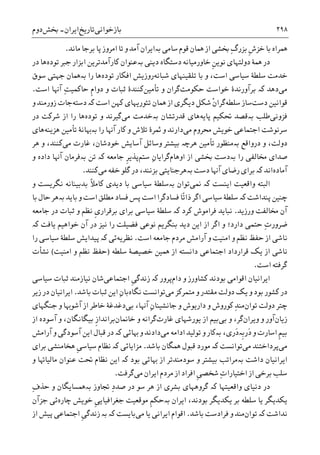 ‫ﺑﺎﺯﺧﻮﺍﻧﯽ‬‫ﺗﺎﺭﻳﺦ‬‫ﺍﻳﺮﺍﻥ‬-‫ﲞﺶ‬‫ﺩﻭﻡ‬ ۲۹۸
‫ﹺ‬‫ﺵ‬‫ﺧﺰ‬ ‫ﺑﺎ‬ ‫ﳘﺮﺍﻩ‬‫ﺳﺎﻣﯽ‬ ‫ﻗﻮﻡ‬ ‫ﳘﺎﻥ‬ ‫ﺍﺯ‬ ‫ﲞﺸﯽ‬ ِ‫ﮒ‬‫ﺑﺰﺭ‬‫ﺑە‬‫ﻣﺎﻧﺪ‬ ‫ﺑﺮﺟﺎ‬ ‫ﭘﺎ‬ ‫ﺍﻣﺮﻭﺯ‬ ‫ﺗﺎ‬ ‫ﻭ‬ ‫ﺁﻣﺪ‬ ‫ﺍﻳﺮﺍﻥ‬.
‫ﹺ‬‫ﻦ‬‫ﻧﻮﻳ‬ ‫ﺩﻭﻟﺘﻬﺎﯼ‬ ‫ﳘﮥ‬ ‫ﺩﺭ‬‫ﺩﻳﻨﯽ‬ ‫ﺩﺳﺘﮕﺎﻩ‬ ‫ﺧﺎﻭﺭﻣﻴﺎﻧﻪ‬‫ﺑ‬‫ە‬‫ﺗﻮﺩﻩ‬ ‫ﺟﱪ‬ ‫ﺍﺑﺰﺍﺭ‬ ‫ﮐﺎﺭﺁﻣﺪﺗﺮﻳﻦ‬ ‫ﻋﻨﻮﺍﻥ‬‫ﺩﺭ‬ ‫ﻫﺎ‬
‫ﺳﻴﺎﺳﯽ‬ ‫ﺳﻠﻄﮥ‬ ‫ﺧﺪﻣﺖ‬‫ﺷﺒﺎﻧﻪ‬ ‫ﺗﻠﻘﻴﻨﻬﺎﯼ‬ ‫ﺑﺎ‬ ‫ﻭ‬ ،‫ﺍﺳﺖ‬‫ﺭﻭﺯﻳ‬‫ﺗﻮﺩﻩ‬ ‫ﺍﻓﮑﺎﺭ‬ ‫ﺶ‬‫ﺭﺍ‬ ‫ﻫﺎ‬‫ﺑە‬‫ﺳﻮﻕ‬ ‫ﺟﻬﺘﯽ‬ ‫ﳘﺎﻥ‬
‫ﻣﯽ‬‫ﺩﻫﺪ‬‫ﮐە‬‫ﺧﻮﺍﺳﺖ‬ ‫ﺑﺮﺁﻭﺭﻧﺪﮤ‬‫ﺣﮑﻮﻣﺖ‬‫ﮔﺮ‬‫ﺗﺄﻣﻴﻦ‬ ‫ﻭ‬ ‫ﺍﻥ‬‫ﹺ‬‫ﻡ‬‫ﺩﻭﺍ‬ ‫ﻭ‬ ‫ﺛﺒﺎﺕ‬ ‫ﮐﻨﻨﺪﮤ‬ِ‫ﺖ‬‫ﺣﺎﮐﻤﻴ‬‫ﺍﺳﺖ‬ ‫ﺁﻬﻧﺎ‬.
‫ﺩﺳﺖ‬ ‫ﻗﻮﺍﻧﻴﻦ‬‫ﺳﻠﻄﻪ‬ ‫ﺳﺎﺯ‬‫ﮐﻬﻦ‬ ‫ﺗﺌﻮﺭﻳﻬﺎﯼ‬ ‫ﳘﺎﻥ‬ ‫ﺍﺯ‬ ‫ﺩﻳﮕﺮﯼ‬ ‫ﺷﮑﻞ‬ ‫ﹾ‬‫ﻥ‬‫ﮔﺮﺍ‬‫ﺍﺳﺖ‬‫ﮐە‬‫ﺩﺳﺘﻪ‬‫ﻭ‬ ‫ﺯﻭﺭﻣﻨﺪ‬ ‫ﺟﺎﺕ‬
‫ﻓﺰﻭﻧﯽ‬‫ﻃﻠﺐ‬‫ﺑە‬‫ﭘﺎﻳﻪ‬ ‫ﲢﮑﻴﻢ‬ ‫ﻗﺼﺪ‬‫ﻗﺪﺭﺗﺸﺎﻥ‬ ‫ﻫﺎﯼ‬‫ﺑە‬‫ﻣﯽ‬ ‫ﺧﺪﻣﺖ‬‫ﺗﻮﺩﻩ‬ ‫ﻭ‬ ‫ﮔﻴﺮﻧﺪ‬‫ﺩﺭ‬ ‫ﺷﺮﮐﺖ‬ ‫ﺍﺯ‬ ‫ﺭﺍ‬ ‫ﻫﺎ‬
‫ﻣﯽ‬ ‫ﳏﺮﻭﻡ‬ ‫ﺧﻮﻳﺶ‬ ‫ﺍﺟﺘﻤﺎﻋﯽ‬ ‫ﺳﺮﻧﻮﺷﺖ‬‫ﺭﺍ‬ ‫ﺁﻬﻧﺎ‬ ‫ﮐﺎﺭ‬ ‫ﻭ‬ ‫ﺗﻼﺵ‬ ‫ﲦﺮﮤ‬ ‫ﻭ‬ ‫ﺩﺍﺭﻧﺪ‬‫ﺑە‬‫ﻫﺰﻳﻨﻪ‬ ‫ﺗﺄﻣﻴﻦ‬ ‫ﻬﺑﺎﻧﮥ‬‫ﻫﺎﯼ‬
‫ﺩﺭﻭﺍﻗﻊ‬ ‫ﻭ‬ ،‫ﺩﻭﻟﺖ‬‫ﺑە‬‫ﺗﺄﻣﻴﻦ‬ ‫ﻣﻨﻈﻮﺭ‬‫ﻫﺮﭼە‬‫ﻣ‬ ‫ﻏﺎﺭﺕ‬ ،‫ﺧﻮﺩﺷﺎﻥ‬ ‫ﺁﺳﺎﻳﺶ‬ ‫ﻭﺳﺎﺋﻞ‬ ‫ﺑﻴﺸﺘﺮ‬‫ﯽ‬‫ﻫﺮ‬ ‫ﻭ‬ ،‫ﮐﻨﻨﺪ‬
‫ﺭﺍ‬ ‫ﳐﺎﻟﻔﯽ‬ ‫ﺻﺪﺍﯼ‬‫ﺑە‬‫ﺍﺯ‬ ‫ﲞﺸﯽ‬ ‫ﺩﺳﺖ‬‫ﺍﻭﻫﺎﻡ‬ِ‫ﻥ‬‫ﮔﺮﺍﻳﺎ‬‫ﺳﺘﻢ‬‫ﺟﺎﻣﻌﻪ‬ ‫ﹺ‬‫ﺮ‬‫ﭘﺬﻳ‬‫ﮐە‬‫ﺗﻦ‬‫ﺑە‬‫ﻭ‬ ‫ﺩﺍﺩﻩ‬ ‫ﺁﻬﻧﺎ‬ ‫ﻓﺮﻣﺎﻥ‬
‫ﺁﻣﺎﺩﻩ‬‫ﺍﻧﺪ‬‫ﮐە‬‫ﺩﺳﺖ‬ ‫ﺁﻬﻧﺎ‬ ‫ﺭﺿﺎﯼ‬ ‫ﺑﺮﺍﯼ‬‫ﺑە‬‫ﻣﯽ‬ ‫ﺧﻔﻪ‬ ‫ﮔﻠﻮ‬ ‫ﺩﺭ‬ ،‫ﺑﺰﻧﻨﺪ‬ ‫ﻫﺮﺟﻨﺎﻳﺘﯽ‬‫ﮐﻨﻨﺪ‬.
‫ﺍﻳﻨﺴﺖ‬ ‫ﻭﺍﻗﻌﻴﺖ‬ ‫ﺍﻟﺒﺘﻪ‬‫ﮐە‬‫ﳕﯽ‬‫ﺗﻮﺍﻥ‬‫ﺑە‬‫ﮐﺎﻣ‬ ‫ﺩﻳﺪﯼ‬ ‫ﺑﺎ‬ ‫ﺳﻴﺎﺳﯽ‬ ‫ﺳﻠﻄﮥ‬‫ﹰ‬‫ﻼ‬‫ﻭ‬ ‫ﻧﮕﺮﻳﺴﺖ‬ ‫ﺑﺪﺑﻴﻨﺎﻧﻪ‬
‫ﭘﻨﺪﺍﺷﺖ‬ ‫ﭼﻨﻴﻦ‬‫ﮐە‬ً‫ﺗ‬‫ﺫﺍ‬ ‫ﺍﮔﺮ‬ ‫ﺳﻴﺎﺳﯽ‬ ‫ﺳﻠﻄﮥ‬‫ﺎ‬‫ﺑﺎﻳﺪ‬ ‫ﻭ‬ ‫ﺍﺳﺖ‬ ‫ﻣﻄﻠﻖ‬ ‫ﻓﺴﺎﺩ‬ ‫ﭘﺲ‬ ‫ﺍﺳﺖ‬ ‫ﻓﺴﺎﺩﮔﺮﺍ‬‫ﺑە‬‫ﺑﺎ‬ ‫ﺣﺎﻝ‬ ‫ﻫﺮ‬
‫ﻭﺭﺯﻳﺪ‬ ‫ﳐﺎﻟﻔﺖ‬ ‫ﺁﻥ‬.‫ﮐﺮﺩ‬ ‫ﻓﺮﺍﻣﻮﺵ‬ ‫ﻧﺒﺎﻳﺪ‬‫ﮐە‬‫ﹺ‬‫ﯼ‬‫ﺑﺮﻗﺮﺍﺭ‬ ‫ﺑﺮﺍﯼ‬ ‫ﺳﻴﺎﺳﯽ‬ ‫ﺳﻠﻄﮥ‬‫ﺟﺎﻣﻌﻪ‬ ‫ﺩﺭ‬ ‫ﺛﺒﺎﺕ‬ ‫ﻭ‬ ‫ﻧﻈﻢ‬
ِ‫ﺕ‬‫ﺿﺮﻭﺭ‬‫ﻳﺎﻓﺖ‬ ‫ﺧﻮﺍﻫﻴﻢ‬ ‫ﺁﻥ‬ ‫ﺩﺭ‬ ‫ﻧﻴﺰ‬ ‫ﺭﺍ‬ ‫ﻓﻀﻴﻠﺖ‬ ‫ﻧﻮﻋﯽ‬ ‫ﺑﻨﮕﺮﻳﻢ‬ ‫ﺩﻳﺪ‬ ‫ﺍﻳﻦ‬ ‫ﺍﺯ‬ ‫ﺍﮔﺮ‬ ‫ﻭ‬ ‫ﺩﺍﺭﺩ؛‬ ‫ﺣﺘﻤﯽ‬‫ﮐە‬
‫ﺍﻣ‬ ‫ﻭ‬ ‫ﻧﻈﻢ‬ ‫ﺣﻔﻆ‬ ‫ﺍﺯ‬ ‫ﻧﺎﺷﯽ‬‫ﺍﺳﺖ‬ ‫ﺟﺎﻣﻌﻪ‬ ‫ﻣﺮﺩﻡ‬ ‫ﺁﺭﺍﻣﺶ‬ ‫ﻭ‬ ‫ﻨﻴﺖ‬.‫ﻧﻈﺮﻳﻪ‬‫ﺋﯽ‬‫ﮐە‬‫ﺭﺍ‬ ‫ﺳﻴﺎﺳﯽ‬ ‫ﺳﻠﻄﮥ‬ ‫ﭘﻴﺪﺍﻳﺶ‬
‫ﺳﻠﻄﻪ‬ ‫ﺧﺼﻴﺼﮥ‬ ‫ﳘﻴﻦ‬ ‫ﺍﺯ‬ ‫ﺩﺍﻧﺴﺘﻪ‬ ‫ﺍﺟﺘﻤﺎﻋﯽ‬ ‫ﻗﺮﺍﺭﺩﺍﺩ‬ ‫ﻳﮏ‬ ‫ﺍﺯ‬ ‫ﻧﺎﺷﯽ‬)‫ﺍﻣﻨﻴﺖ‬ ‫ﻭ‬ ‫ﻧﻈﻢ‬ ‫ﺣﻔﻆ‬(‫ﻧﺸﺄﺕ‬
‫ﺍﺳﺖ‬ ‫ﮔﺮﻓﺘﻪ‬.
‫ﺩﺍﻡ‬ ‫ﻭ‬ ‫ﮐﺸﺎﻭﺭﺯ‬ ‫ﺑﻮﺩﻧﺪ‬ ‫ﺍﻗﻮﺍﻣﯽ‬ ‫ﺍﻳﺮﺍﻧﻴﺎﻥ‬‫ﭘﺮﻭﺭ‬‫ﮐە‬‫ﹺ‬‫ﯽ‬‫ﺯﻧﺪﮔ‬‫ﺍﺟﺘﻤﺎﻋﯽ‬‫ﺳﻴﺎﺳﯽ‬ ‫ﺛﺒﺎﺕ‬ ‫ﻧﻴﺎﺯﻣﻨﺪ‬ ‫ﺷﺎﻥ‬
‫ﻣﻘﺘﺪﺭ‬ ‫ﺩﻭﻟﺖ‬ ‫ﻳﮏ‬ ‫ﻭ‬ ‫ﺑﻮﺩ‬ ‫ﮐﺸﻮﺭ‬ ‫ﺩﺭ‬‫ﻣﯽ‬ ‫ﻣﺘﻤﺮﮐﺰ‬ ‫ﻭ‬‫ﻧﮕﺎﻩ‬ ‫ﺗﻮﺍﻧﺴﺖ‬ِ‫ﻥ‬‫ﺑﺎ‬‫ﺑﺎﺷﺪ‬ ‫ﺛﺒﺎﺕ‬ ‫ﺍﻳﻦ‬.‫ﺯﻳﺮ‬ ‫ﺩﺭ‬ ‫ﺍﻳﺮﺍﻧﻴﺎﻥ‬
‫ﺩﻭﻟﺖ‬ ‫ﭼﺘﺮ‬‫ﺗﻮﺍﻥ‬ِ‫ﺪ‬‫ﻣﻨ‬‫ﺑﯽ‬ ،‫ﺁﻬﻧﺎ‬ ِ‫ﻥ‬‫ﺟﺎﻧﺸﻴﻨﺎ‬ ‫ﻭ‬ ‫ﺩﺍﺭﻳﻮﺵ‬ ‫ﻭ‬ ‫ﮐﻮﺭﻭﺵ‬‫ﺟﻨﮕﻬﺎﯼ‬ ‫ﻭ‬ ‫ﺁﺷﻮﻬﺑﺎ‬ ‫ﺍﺯ‬ ‫ﺧﺎﻃﺮ‬ ‫ﺩﻏﺪﻏﮥ‬
‫ﺯﻳﺎﻥ‬‫ﻭ‬ ‫ﺁﻭﺭ‬‫ﻭﻳﺮﺍﻥ‬‫ﮔﺮ‬‫ﻭ‬ ،‫ﺑﯽ‬‫ﺑﻴﻢ‬‫ﻏﺎﺭﺕ‬ ‫ﻳﻮﺭﺷﻬﺎﯼ‬ ‫ﺍﺯ‬‫ﺧﺎﳕﺎﻥ‬ ‫ﻭ‬ ‫ﮔﺮﺍﻧﻪ‬‫ﹺ‬‫ﺯ‬‫ﺑﺮﺍﻧﺪﺍ‬‫ﺍﺯ‬ ‫ﺁﺳﻮﺩﻩ‬ ‫ﻭ‬ ،‫ﺑﻴﮕﺎﻧﮕﺎﻥ‬
َ‫ﺩ‬ ‫ﻭ‬ ‫ﺍﺳﺎﺭﺕ‬ ‫ﹺ‬‫ﻢ‬‫ﺑﻴ‬‫ﹺ‬‫ﺑ‬‫ﺭ‬‫ە‬َ‫ﺩ‬،‫ﺭﯼ‬‫ﺑە‬‫ﻣﯽ‬ ‫ﺍﺩﺍﻣﻪ‬ ‫ﺗﻮﻟﻴﺪ‬ ‫ﻭ‬ ‫ﮐﺎﺭ‬‫ﻬﺑﺎﺋﯽ‬ ‫ﻭ‬ ‫ﺩﺍﺩﻧﺪ‬‫ﮐە‬‫ﺁﺭﺍﻣﺶ‬ ‫ﻭ‬ ‫ﺁﺳﻮﺩﮔﯽ‬ ‫ﺍﻳﻦ‬ ‫ﻗﺒﺎﻝ‬ ‫ﺩﺭ‬
‫ﻣﯽ‬‫ﻣﯽ‬ ‫ﭘﺮﺩﺍﺧﺘﻨﺪ‬‫ﺗﻮﺍﻧﺴﺖ‬‫ﮐە‬‫ﺑﺎﺷﺪ‬ ‫ﳘﮕﺎﻥ‬ ‫ﻗﺒﻮﻝ‬ ‫ﻣﻮﺭﺩ‬.‫ﻣﺰﺍﻳﺎﺋﯽ‬‫ﮐە‬‫ﹺ‬‫ﯽ‬‫ﺳﻴﺎﺳ‬ ‫ﻧﻈﺎﻡ‬‫ﺑﺮﺍﯼ‬ ‫ﻫﺨﺎﻣﻨﺸﯽ‬
‫ﺩﺍﺷﺖ‬ ‫ﺍﻳﺮﺍﻧﻴﺎﻥ‬‫ﺑە‬‫ﺑﻮﺩ‬ ‫ﻬﺑﺎﺋﯽ‬ ‫ﺍﺯ‬ ‫ﺳﻮﺩﻣﻨﺪﺗﺮ‬ ‫ﻭ‬ ‫ﺑﻴﺸﺘﺮ‬ ‫ﻣﺮﺍﺗﺐ‬‫ﮐە‬‫ﻭ‬ ‫ﻣﺎﻟﻴﺎﻬﺗﺎ‬ ‫ﻋﻨﻮﺍﻥ‬ ‫ﲢﺖ‬ ‫ﻧﻈﺎﻡ‬ ‫ﺍﻳﻦ‬
‫ﺍﺧﺘ‬ ‫ﺍﺯ‬ ‫ﺑﺮﺧﯽ‬ ‫ﺳﻠﺐ‬‫ﻣﯽ‬ ‫ﺍﻳﺮﺍﻥ‬ ‫ﻣﺮﺩﻡ‬ ‫ﺍﺯ‬ ‫ﺍﻓﺮﺍﺩ‬ ‫ﹺ‬‫ﯽ‬‫ﺷﺨﺼ‬ ِ‫ﺕ‬‫ﻴﺎﺭﺍ‬‫ﮔﺮﻓﺖ‬.
‫ﻭﺍﻗﻌﻴﺘﻬﺎ‬ ‫ﺩﻧﻴﺎﯼ‬ ‫ﺩﺭ‬‫ﮐە‬‫ﻫﺮ‬ ‫ﺍﺯ‬ ‫ﺑﺸﺮﯼ‬ ‫ﮔﺮﻭﻫﻬﺎﯼ‬‫ﺩﺭ‬ ‫ﺳﻮ‬ِ‫ﺩ‬‫ﺻﺪ‬‫ﲡﺎﻭﺯ‬‫ﺑە‬ِ‫ﻑ‬‫ﺣﺬ‬ ‫ﻭ‬ ‫ﳘﺴﺎﻳﮕﺎﻥ‬
‫ﺍﻳﺮﺍﻥ‬ ،‫ﺑﻮﺩﻧﺪ‬ ‫ﻳﮑﺪﻳﮕﺮ‬ ‫ﺑﺮ‬ ‫ﺳﻠﻄﻪ‬ ‫ﻳﺎ‬ ‫ﻳﮑﺪﻳﮕﺮ‬‫ﺑە‬‫ﹺ‬‫ﻢ‬‫ﺣﮑ‬‫ﺟﻐﺮﺍﻓﻴﺎ‬ ‫ﻣﻮﻗﻌﻴﺖ‬‫ﺧﻮﻳﺶ‬ ‫ﹺ‬‫ﯽ‬‫ﻳ‬‫ﭼﺎﺭﻩ‬‫ﺟﺰﺁﻥ‬ ‫ﺋﯽ‬
‫ﻧﺪﺍﺷﺖ‬‫ﮐە‬‫ﺗﻮﺍﻥ‬‫ﻣﻨﺪ‬‫ﻭ‬‫ﻓﺮﺍﺩﺳﺖ‬‫ﺑﺎﺷﺪ‬.‫ﻣﯽ‬ ‫ﻳﺎ‬ ‫ﺍﻳﺮﺍﻧﯽ‬ ‫ﺍﻗﻮﺍﻡ‬‫ﺑﺎﻳﺴﺖ‬‫ﺑە‬ ‫ﮐە‬‫ﺯ‬‫ﹺ‬‫ﯽ‬‫ﻧﺪﮔ‬‫ﺍﺯ‬ ‫ﭘﻴﺶ‬ ‫ﺍﺟﺘﻤﺎﻋﯽ‬
 