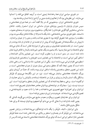 ‫ﺑﺎﺯﺧﻮﺍﻧﯽ‬‫ﺗﺎﺭﻳﺦ‬‫ﺍﻳﺮﺍﻥ‬-‫ﲞﺶ‬‫ﺩﻭﻡ‬ ۳۰۴
‫ﹺ‬‫ﯼ‬‫ﺗﺌﻮﺭ‬ ‫ﺩﺭ‬‫ﹺ‬‫ﯽ‬‫ﺳﻴﺎﺳ‬‫ﻭ‬ ،‫ﺍﺳﺖ‬ ‫ﺯﻣﻴﻨﯽ‬ ‫ﺭﺧﺪﺍﺩﻫﺎ‬ ‫ﳘﮥ‬ ‫ﺍﻳﺮﺍﻥ‬‫ﺁﻥ‬‫ﭼە‬‫ﻣﯽ‬ ‫ﺍﺗﻔﺎﻕ‬‫ﺍﻧﺴﺎﻬﻧﺎ‬ ‫ﺭﺍ‬ ‫ﺍﻓﺘﺪ‬
‫ﻣﯽ‬‫ﺳﺎﺯﻧﺪ‬.‫ﻧﻈﺮﻳﻪ‬ ‫ﺍﻳﻦ‬‫ﺑﻮﺩ‬ ‫ﺋﯽ‬‫ﮐە‬‫ﹺ‬‫ﯼ‬‫ﺁﺯﺍﺩ‬ ‫ﺑﺮ‬ ‫ﻣﺒﻨﯽ‬ ‫ﺯﺭﺗﺸﺖ‬ ‫ﺗﻌﺎﻟﻴﻢ‬ ‫ﺍﺯ‬‫ﺑﻮﺩ‬ ‫ﺑﺮﺧﺎﺳﺘﻪ‬ ‫ﺍﻧﺴﺎﻥ‬ ‫ﺍﺭﺍﺩﮤ‬.
‫ﺍﻳﺮﺍﻥ‬ ‫ﺷﺎﻫﻨﺸﺎﻫﯽ‬ ‫ﺗﺌﻮﺭﯼ‬‫۔‬‫ﺑﻪ‬‫ﻣﻔﻬﻮﻣﯽ‬‫ﮐە‬‫ﺁﻣﺪ‬ ‫ﮔﻔﺘﻪ‬ ‫ﺑﺎﻻ‬ ‫ﺩﺭ‬‫۔‬‫ﻭ‬ ‫ﻫﺨﺎﻣﻨﺸﯽ‬ ‫ﺩﻭﺭﺍﻥ‬ ‫ﳘﮥ‬ ‫ﺩﺭ‬
‫ﻳﺎﻓﺖ‬ ‫ﺍﺳﺘﻤﺮﺍﺭ‬ ‫ﺍﻳﺮﺍﻥ‬ ‫ﺩﺭ‬ ‫ﺳﺎﺳﺎﻧﯽ‬ ‫ﺩﻭﺭﺍﻥ‬ ‫ﺭﻭﺯﻫﺎﯼ‬ ‫ﻭﺍﭘﺴﻴﻦ‬ ‫ﺗﺎ‬ ‫ﭘﺎﺭﺗﻴﺎﻥ‬ ‫ﺩﻭﺭﺍﻥ‬ ‫ﺳﭙﺲ‬.‫ﺷﺎﻫﺎﻥ‬
‫ﺳﺎﺳﺎﻧﯽ‬‫ﺑە‬‫ﻋﻨﺎﻭﻳﻦ‬‫ﮔﻮﻧﺎﮔﻮﻧﯽ‬‫ﺧﺪﺍﻳﮕﺎﻥ‬ ‫ﺭﺍ‬ ‫ﺧﻮﺩﺷﺎﻥ‬‫۔‬‫ﺑﻪ‬‫ﻧﻪ‬ ‫ﻭ‬ ‫ﻣﺮﺩﻡ‬ ‫ﺳﺮﻭﺭ‬ ‫ﻣﻔﻬﻮﻡ‬‫ﺑە‬‫ﻣ‬ ‫ﻣﻌﻨﺎﯼ‬‫ﻌﺒﻮﺩ‬‫۔‬
‫ﺩﺍﻧﺴﺘﻨﺪ‬.‫ﹺ‬‫ﯼ‬‫ﺗﺌﻮﺭ‬ ‫ﻃﺒﻖ‬‫ﹺ‬‫ﯽ‬‫ﺳﻴﺎﺳ‬‫ﻧﻴﮏ‬ ِ‫ﻥ‬‫ﺷﺎﻫﺎ‬ ‫ﺳﻼﻟﮥ‬ ‫ﺍﺯ‬ ‫ﻭﺍﻻ‬ ‫ﺫﺍﺕ‬ ‫ﻳﮏ‬ ‫ﺷﺎﻩ‬ ،‫ﺷﺎﻫﻨﺸﺎﻫﯽ‬‫ﻭ‬ ‫ﺑﻮﺩ‬ ‫ﺳﻴﺮﺕ‬
‫ﺭﺍ‬ ‫ﺳﻠﻄﻨﺖ‬‫ﺑە‬‫ﺑﺮﺍﻧﺪﺍﺯﺩ‬ ‫ﺟﻬﺎﻥ‬ ‫ﺍﺯ‬ ‫ﺭﺍ‬ ‫ﺑﺪﯼ‬ ‫ﻭ‬ ‫ﺑﺎﺷﺪ‬ ‫ﻋﺪﺍﻟﺖ‬ ‫ﳎﺮﯼ‬ ‫ﺗﺎ‬ ‫ﺑﻮﺩ‬ ‫ﮔﺮﻓﺘﻪ‬ ‫ﲢﻮﻳﻞ‬ ‫ﺧﺪﺍ‬ ‫ﻳﺎﺭﯼ‬.
‫ﺩﺭ‬ ‫ﺩﺍﺭﻳﻮﺵ‬‫ﺳﻨﮓ‬‫ﻧﺒﺸﺘ‬‫ﻪ‬‫ﺗﺼﺮﻳﺢ‬ ‫ﺍﺵ‬‫ﮐﺮﺩﻩ‬‫ﮐە‬‫ﺍﻭ‬ ‫ﻭ‬ ‫ﺑﻮﺩﻧﺪ‬ ‫ﺷﺎﻩ‬ ‫ﺍﻭ‬ ‫ﺧﺎﻧﺪﺍﻥ‬ ‫ﺍﺯ‬ ‫ﺗﻦ‬ ‫ﻫﺸﺖ‬ ‫ﺍﻭ‬ ‫ﺍﺯ‬ ‫ﭘﻴﺶ‬
‫ﻬﻧ‬‫ﺍﺳﺖ‬ ‫ﻤﻴﻦ‬.‫ﲣﺖ‬ ‫ﺩﺭ‬‫ﺍﺳﺖ‬ ‫ﻧﻘﺶ‬ ‫ﺩﻳﻮﺍﺭﻫﺎ‬ ‫ﺍﺯ‬ ‫ﺑﺮﺧﯽ‬ ‫ﺭﻭﯼ‬ ‫ﺑﺮ‬ ‫ﺗﺼﺎﻭﻳﺮﯼ‬ ‫ﲨﺸﻴﺪ‬‫ﮐە‬‫ﻣﯽ‬ ‫ﻧﺸﺎﻥ‬‫ﺩﻫﺪ‬
‫ﺑﺪﻳﻬﺎ‬ ِ‫ﺩ‬‫ﳕﺎ‬ ‫ﹺ‬‫ﻮ‬‫ﺩﻳ‬ ‫ﺑﺎ‬ ‫ﺷﺎﻫﻨﺸﺎﻩ‬ ‫ﻧﻴﺎﯼ‬‫۔‬‫ﮐﻪ‬‫ﺑە‬‫ﺑﺎﻝ‬ ‫ﺷﻴﺮﻣﺎﻧﻨﺪ‬ ‫ﺟﺎﻧﻮﺭ‬ ‫ﻳﮏ‬ ‫ﺻﻮﺭﺕ‬‫ﻧﺸﺎﻥ‬ ‫ﻓﺮﻳﺒﺎ‬ ‫ﻇﺎﻫﺮ‬ ‫ﺑﺎ‬ ‫ﹺ‬‫ﺭ‬‫ﺩﺍ‬
‫ﺷﺪﻩ‬ ‫ﺩﺍﺩﻩ‬‫ﺍﺳﺖ‬‫۔‬‫ﺩﺭ‬‫ﺳﺘﻴﺰ‬‫ﻣﻐﻠﻮﺏ‬ ‫ﺭﺍ‬ ‫ﺍﻭ‬ ‫ﻭ‬ ‫ﺍﺳﺖ‬‫ﮐﺮﺩﻩ‬‫ﺍﺳﺖ‬.‫ﺍﻓﺴﺎﻧﻪ‬ ‫ﻳﺎﺩﺁﻭﺭ‬ ‫ﺗﺼﺎﻭﻳﺮ‬ ‫ﺍﻳﻦ‬‫ﻭ‬ ‫ﻫﺎ‬
‫ﮐﻬﻦ‬ ‫ﺍﺳﺎﻃﻴﺮ‬‫ﺭﺍ‬ ‫ﺧﻮﻳﺸﱳ‬ ‫ﻧﺴﺐ‬ ‫ﺗﺼﺎﻭﻳﺮ‬ ‫ﺍﻳﻦ‬ ‫ﺑﺎ‬ ‫ﺷﺎﻫﻨﺸﺎﻩ‬ ‫ﻭ‬ ،‫ﺍﺳﺖ‬ ‫ﺍﻳﺮﺍﻧﯽ‬‫ﺑە‬‫ﻓﺮﻣﺎﻥ‬ ‫ﳔﺴﺘﻴﻦ‬‫ﺭﻭﺍﻳﺎﻥ‬
‫ﺍﺳﻄﻮﺭﻩ‬‫ﹺ‬‫ﯽ‬‫ﻳ‬‫ﻣﯽ‬ ‫ﺍﻳﺮﺍﻧﯽ‬ ‫ﺍﻗﻮﺍﻡ‬‫ﺍﺳﺖ‬ ‫ﺭﺳﺎﻧﺪﻩ‬.‫ﺩﺭ‬ ‫ﺭﺍ‬ ‫ﺑﺎﺳﺘﺎﻧﯽ‬ ‫ﺷﺎﻩ‬ ،‫ﺗﺼﺎﻭﻳﺮ‬ ‫ﺍﻳﻦ‬ ‫ﺍﺯ‬ ‫ﻳﮑﯽ‬‫ﺭﺧﺘﯽ‬‫ﻧﺸﺎﻥ‬
‫ﺍﺳﺖ‬ ‫ﺩﺍﺩﻩ‬‫ﮐە‬‫ﮐﻨﺪ‬ ‫ﺍﻳﺤﺎﺀ‬ ‫ﭼﻨﻴﻦ‬‫ﮐە‬‫ﻣﺘﻌﻠﻖ‬‫ﺑە‬‫ﻭ‬ ،‫ﺍﺳﺖ‬ ‫ﻫﺨﺎﻣﻨﺸﯽ‬ ‫ﺩﻭﺭﺍﻥ‬ ‫ﺍﺯ‬ ‫ﺩﻭﺭﺗﺮ‬ ‫ﺑﺴﻴﺎﺭ‬ ‫ﺩﻭﺭﺍﻧﯽ‬
‫ﻣ‬ ‫ﺗﺼﻮﻳﺮ‬ ‫ﺍﻳﻦ‬ ‫ﺷﺎﻳﺪ‬‫ﺘﻌﻠﻖ‬‫ﺑە‬،‫ﺑﺎﺷﺪ‬ ‫ﺑﻮﺩﻩ‬ ‫ﺍﻳﺮﺍﻥ‬ ‫ﺍﺳﺎﻃﻴﺮ‬ ‫ﭘﺎﺩﺷﺎﻩ‬ ‫ﳔﺴﺘﻴﻦ‬‫ﮐە‬ً‫ﻤ‬‫ﺣﺘ‬‫ﺎ‬‫ﺁﻥ‬ ‫ﺩﺭ‬‫ﻧﻴﺎﯼ‬ ‫ﺯﻣﺎﻥ‬
‫ﻫﺨﺎﻣﻨﺸﯽ‬ ‫ﺷﺎﻫﻨﺸﺎﻩ‬ ‫ﺑﺰﺭﮒ‬‫ﺑە‬‫ﻣﯽ‬ ‫ﴰﺎﺭ‬‫ﺍﺳﺖ‬ ‫ﺭﻓﺘﻪ‬.،‫ﻧﻴﺰ‬‫ﺍﻳﻦ‬ ‫ﺩﺭ‬‫ﻧﮕﺎﺭﻩ‬‫ﻫﺎ‬‫ﻣﯽ‬‫ﺑﻴﻨﻴﻢ‬‫ﮐە‬‫َﺮ‬‫ﻫ‬َ‫ﻭ‬َ‫ﺮ‬‫ﻓ‬
‫ﺑە‬‫ﹺ‬‫ﻞ‬‫ﺷﮑ‬‫ﺑﺎﻝ‬ ‫ﺍﻧﺴﺎﻥ‬ ‫ﻳﮏ‬‫ﺍﻳﺴﺘﺎﺩﻩ‬ ‫ﺷﺎﻫﻨﺸﺎﻩ‬ ‫ﺳﺮ‬ ‫ﻓﺮﺍﺯ‬ ‫ﺑﺮ‬ ‫ﺯﻳﺒﺎﺭﻭ‬ ‫ﻭ‬ ‫ﺩﺍﺭ‬‫ﺍﺯ‬ ‫ﲪﺎﻳﺖ‬ ‫ﺑﺮﺍﯼ‬ ‫ﺭﺍ‬ ‫ﺑﺎﳍﺎﻳﺶ‬ ‫ﻭ‬
‫ﮔﺸﻮﺩﻩ‬ ‫ﺍﻭ‬‫ﺍﺳﺖ‬.‫ﺑﺮ‬‫ﺧﯽ‬‫ﺑەﺧﻄﺎ‬‫ﭘﻨﺪﺍﺷﺘﻪ‬‫ﺍﻧﺪ‬‫ﮐە‬‫ﹺ‬‫ﺮ‬‫ﺗﺼﺎﻭﻳ‬ ‫ﺍﻳﻦ‬‫ﺑﺎﻝ‬‫ﻣﺘﻌﻠﻖ‬ ‫ﺩﺍﺭ‬‫ﺑە‬‫ﺍﺳﺖ‬ ‫َﺰﺩﺍ‬‫ﻣ‬َ‫ﺭ‬‫ﺍﻫﻮ‬.‫ﺍﻳﻦ‬
‫ﺯﻳﺮﺍ‬ ،‫ﻧﻴﺴﺖ‬ ‫ﺩﺭﺳﺖ‬‫۔ﭼﻨﺎﻥ‬‫ﮐە‬‫ﻧﻮﺷﺘﻪ‬ ‫ﺩﺭ‬‫ﺍﺳﺖ‬ ‫ﺷﺪﻩ‬ ‫ﺗﺼﺮﻳﺢ‬ ‫ﻫﺨﺎﻣﻨﺸﻴﺎﻥ‬ ‫ﻣﻌﺎﺻﺮ‬ ِ‫ﻥ‬‫ﻳﻮﻧﺎﻧﻴﺎ‬ ‫ﻫﺎﯼ‬‫۔‬
‫ﳕﯽ‬ ‫ﺗﺼﻮﻳﺮﯼ‬ ‫ﻫﻴﭻ‬ ‫َﺰﺩﺍ‬‫ﻣ‬َ‫ﺭ‬‫ﺍﻫﻮ‬ ‫ﺑﺮﺍﯼ‬ ‫ﺍﻳﺮﺍﻧﻴﺎﻥ‬‫ﺳﺎﺧﺘﻪ‬‫ﺗﺸﺒﻴﻪ‬ ‫ﻭ‬ ‫ﳎﺮﺩ‬ ‫ﺫﺍﺕ‬ ‫ﺭﺍ‬ ‫ﺧﺪﺍ‬ ‫ﻭ‬ ‫ﺍﻧﺪ‬‫ﻭ‬ ‫ﻧﺸﺪﻧﯽ‬
‫ﻣﯽ‬ ‫ﺗﺼﻮﺭﻧﮑﺮﺩﻧﯽ‬‫ﺩﺍﻧﺴﺘﻪ‬‫ﺍﻧﺪ‬.‫ﻫﺮﻭﺩﻭﺕ‬‫ﺍﻳﻦ‬ ‫ﺩﺭ‬‫ﺍﺳﺖ‬ ‫ﻧﻮﺷﺘﻪ‬ ‫ﭼﻨﻴﻦ‬ ‫ﺑﺎﺭﻩ‬:
‫ﳕﯽ‬ ‫ﻣﺬﺑﺢ‬ ‫ﻭ‬ ‫ﻣﻌﺒﺪ‬ ‫ﻭ‬ ‫ﭘﻴﮑﺮﻩ‬ ‫ﻭ‬ ‫ﺗﺼﻮﻳﺮ‬ ‫ﺧﺪﺍﻳﺸﺎﻥ‬ ‫ﺑﺮﺍﯼ‬ ‫ﺍﻳﺮﺍﻧﻴﺎﻥ‬‫ﻣﯽ‬ ‫ﻭ‬ ‫ﺳﺎﺯﻧﺪ‬‫ﮔﻮﻳﻨﺪ‬‫ﮐە‬ ‫ﮐﺴﺎﻧﯽ‬
‫ﻧﺎﺩﺍﻥ‬ ‫ﮐﻨﻨﺪ‬ ‫ﭼﻨﻴﻦ‬‫ﺟﺎﺋﯽ‬ ‫ﺗﺎ‬ ‫ﻭ‬ ‫ﺍﻧﺪ؛‬‫ﮐە‬‫ﻣﯽ‬ ‫ﻣﻦ‬‫ﺁﻬﻧﺎ‬ ‫ﺩﺍﱎ‬‫ﳘﭽﻮﻥ‬‫ﻧﻴﺴﺘﻨﺪ‬ ‫ﻳﻮﻧﺎﻧﻴﺎﻥ‬‫ﮐە‬‫ﺧﺪﺍ‬ ‫ﺑﺮﺍﯼ‬
‫ﺑﺎﺷﻨﺪ‬ ‫ﻗﺎﺋﻞ‬ ‫ﺑﺸﺮﯼ‬ ‫ﺷﮑﻞ‬.١
‫ﺍﻳﺮﺍﻧﻴﺎﻥ‬ ‫ﻭﻟﯽ‬‫۔‬‫ﺍﻟﺒﺘﻪ‬‫۔‬َ‫ﻫ‬َ‫ﻭ‬َ‫ﺮ‬‫ﻓ‬‫ﻓﺮﺷﺘﻪ‬ ‫ﺫﺍﺕ‬ ‫ﻳﮏ‬ ‫ﺭﺍ‬ ‫ﺮ‬‫ﻣﯽ‬ ‫ﮔﻮﻥ‬‫ﭘﻨﺪﺍﺷﺘﻪ‬‫ﺗﺼﻮﻳﺮ‬ ‫ﺑﺮﺍﻳﺶ‬ ‫ﻭ‬ ‫ﺍﻧﺪ‬
‫ﻣﯽ‬‫ﺳﺎﺧﺘﻪ‬‫ﺍﻧﺪ‬.‫َﺮ‬‫ﻫ‬َ‫ﻭ‬َ‫ﺮ‬‫ﻓ‬ ‫ﺍﻳﻦ‬‫ﮐە‬‫ﺍﺳﺘﺨﺮ‬ ‫ﻭ‬ ‫ﺑﻐﺴﺘﺎﻥ‬ ‫ﺩﺭ‬‫ﺷﺎﻩ‬ ‫ﹺ‬‫ﺮ‬‫ﺳ‬ ‫ﺑﺎﻻﯼ‬ ‫ﺑﺮ‬ً‫ﻤ‬‫ﺣﺘ‬ ‫ﺍﺳﺖ‬ ‫ﺷﺪﻩ‬ ‫ﻧﻘﺶ‬‫ﺎ‬‫َﺮ‬‫ﻫ‬َ‫ﻭ‬َ‫ﺮ‬‫ﻓ‬
‫ﺍﺳﺖ‬ ‫ﺍﻳﺮﺍﻧﯽ‬ ‫ﺍﺳﺎﻃﻴﺮ‬ ِ‫ﻩ‬‫ﺷﺎ‬ ‫ﳔﺴﺘﻴﻦ‬‫ﮐە‬‫ﻣﯽ‬ ‫ﺩﺍﻧﺴﺘﻪ‬ ‫ﻫﺨﺎﻣﻨﺸﯽ‬ ‫ﺷﺎﻫﻨﺸﺎﻩ‬ ‫ﺑﺰﺭﮒ‬ ‫ﻧﻴﺎﯼ‬‫ﺷﺪﻩ‬‫ﮐە‬‫ﺍﺯ‬ ‫ﭘﺲ‬
1.،‫ﻫﺮﻭﺩﻭﺕ‬۱/۱۳۱.
 