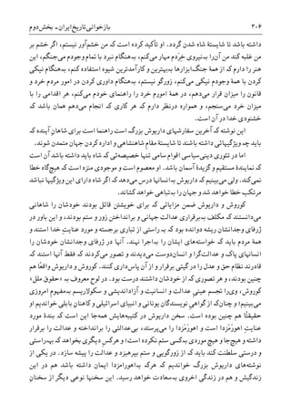 ‫ﺑﺎﺯﺧﻮﺍﻧﯽ‬‫ﺗﺎﺭﻳﺦ‬‫ﺍﻳﺮﺍﻥ‬-‫ﲞﺶ‬‫ﺩﻭﻡ‬ ۳۰۶
‫ﮔﺮﺩﺩ‬ ‫ﺷﺪﻥ‬ ‫ﺷﺎﻩ‬ ‫ﺷﺎﻳﺴﺘﮥ‬ ‫ﺗﺎ‬ ‫ﺑﺎﺷﺪ‬ ‫ﺩﺍﺷﺘﻪ‬.‫ﮐﺮﺩﻩ‬ ‫ﺗﺄﮐﻴﺪ‬ ‫ﺍﻭ‬‫ﮐە‬ ‫ﺍﺳﺖ‬‫ﺧﺸﻢ‬ ‫ﻣﻦ‬‫ﻧ‬ ‫ﺁﻭﺭ‬‫ﺑﺮ‬ ‫ﺧﺸﻢ‬ ‫ﺍﮔﺮ‬ ،‫ﻴﺴﺘﻢ‬
‫ﺁﻥ‬ ‫ﻣﻦ‬ ‫ﮐﻨﺪ‬ ‫ﻏﻠﺒﻪ‬ ‫ﻣﻦ‬‫ﺭﺍ‬‫ﺑە‬‫ﻣﯽ‬ ‫ﻣﻬﺎﺭ‬ ‫َﺩﻡ‬‫ﺮ‬ِ‫ﺧ‬ ‫ﻧﻴﺮﻭﯼ‬،‫ﮐﻨﻢ‬‫ﺑە‬‫ﻣﯽ‬ ‫ﻭﺟﻮﺩﻡ‬ ‫ﲤﺎﻡ‬ ‫ﺑﺎ‬ ‫ﻧﱪﺩ‬ ‫ﻫﻨﮕﺎﻡ‬‫ﺍﻳﻦ‬ ،‫ﺟﻨﮕﻢ‬
‫ﺩﺍﺭﻡ‬ ‫ﺭﺍ‬ ‫ﻫﻨﺮ‬‫ﮐە‬‫ﺟﻨﮓ‬ ‫ﳘﮥ‬ ‫ﺍﺯ‬‫ﺍﺑﺰﺍﺭﻫﺎ‬‫ﺑە‬،‫ﮐﻨﻢ‬ ‫ﺍﺳﺘﻔﺎﺩﻩ‬ ‫ﺷﻴﻮﻩ‬ ‫ﮐﺎﺭﺁﻣﺪﺗﺮﻳﻦ‬ ‫ﻭ‬ ‫ﻬﺑﺘﺮﻳﻦ‬‫ﺑە‬‫ﻧﻴﮑﯽ‬ ‫ﻫﻨﮕﺎﻡ‬
‫ﻣﯽ‬ ‫ﻧﻴﮑﯽ‬ ‫ﻭﺟﻮﺩﻡ‬ ‫ﳘﮥ‬ ‫ﺑﺎ‬ ‫ﮐﺮﺩﻥ‬،‫ﻧﻴﺴﺘﻢ‬ ‫ﺯﻭﺭﮔﻮ‬ ،‫ﮐﻨﻢ‬‫ﺑە‬‫ﮐﺮﺩﻥ‬ ‫ﺩﺍﻭﺭﯼ‬ ‫ﻫﻨﮕﺎﻡ‬‫ﻭ‬ ‫ﺧﺮﺩ‬ ‫ﻣﺮﺩﻡ‬ ‫ﺍﻣﻮﺭ‬ ‫ﺩﺭ‬
‫ﻣﯽ‬ ‫ﻗﺮﺍﺭ‬ ‫ﻣﻴﺰﺍﻥ‬ ‫ﺭﺍ‬ ‫ﻗﺎﻧﻮﻥ‬‫ﻣﯽ‬ ‫ﺧﻮﺩﻡ‬ ‫ﺭﺍﻫﻨﻤﺎﯼ‬ ‫ﺭﺍ‬ ‫ﺧﺮﺩ‬ ‫ﺍﻣﻮﺭﻡ‬ ‫ﳘﮥ‬ ‫ﺩﺭ‬ ،‫ﺩﻫﻢ‬‫ﺑﺎ‬ ‫ﺭﺍ‬ ‫ﺍﻗﺪﺍﻣﯽ‬ ‫ﻫﺮ‬ ،‫ﮐﻨﻢ‬
‫ﻣﯽ‬ ‫ﺧﺮﺩ‬ ‫ﻣﻴﺰﺍﻥ‬‫ﺩﺍﺭﻡ‬ ‫ﺩﺭﻧﻈﺮ‬ ‫ﳘﻮﺍﺭﻩ‬ ‫ﻭ‬ ،‫ﺳﻨﺠﻢ‬‫ﮐە‬‫ﻫﺮ‬‫ﮐﺎﺭﯼ‬‫ﮐە‬‫ﻣﯽ‬ ‫ﺍﳒﺎﻡ‬‫ﺑﺎﺷﺪ‬ ‫ﳘﺎﻥ‬ ‫ﺩﻫﻢ‬‫ﮐە‬
‫ﺍﺳﺖ‬ ‫ﺁﻥ‬ ‫ﺩﺭ‬ ‫ﺧﺪﺍ‬ ‫ﺧﺸﻨﻮﺩﯼ‬.
‫ﻧﻮﺷﺘﻪ‬ ‫ﺍﻳﻦ‬‫ﮐە‬‫ﺁﺧﺮﻳﻦ‬‫ﺳﻔﺎﺭﺷﻬﺎﯼ‬‫ﺭﺍﻫﻨﻤﺎ‬ ‫ﺍﺳﺖ‬ ‫ﺑﺰﺭﮒ‬ ‫ﺩﺍﺭﻳﻮﺵ‬ِ‫ﻥ‬‫ﺷﺎﻫﺎ‬ ‫ﺑﺮﺍﯼ‬ ‫ﺍﺳﺖ‬‫ﺁﻳﻨﺪﻩ‬‫ﮐە‬
‫ﺑﺎﻳﺪ‬‫ﭼە‬‫ﻭﻳﮋﮔﻴﻬﺎﺋﯽ‬‫ﺷﺎﻳﺴﺘﮥ‬ ‫ﺗﺎ‬ ‫ﺑﺎﺷﻨﺪ‬ ‫ﺩﺍﺷﺘﻪ‬‫ﻭ‬ ‫ﺷﺎﻫﻨﺸﺎﻫﯽ‬ ‫ﹺ‬‫ﻡ‬‫ﻣﻘﺎ‬‫ﺷﻮﻧﺪ‬ ‫ﻣﺘﻤﺪﻥ‬ ‫ﺟﻬﺎﻥ‬ ‫ﮐﺮﺩﻥ‬ ‫ﺍﺩﺍﺭﻩ‬.
‫ﺍﻣﺎ‬‫ﺩﻳﻨﯽ‬ ‫ﺗﺌﻮﺭﯼ‬ ‫ﺩﺭ‬‫ﺧﺼﻴﺼﻪ‬ ‫ﺗﻨﻬﺎ‬ ‫ﺳﺎﻣﯽ‬ ‫ﺍﻗﻮﺍﻡ‬ ‫ﺳﻴﺎﺳﯽ‬‫ﺋﯽ‬‫ﮐە‬‫ﺍﺳﺖ‬ ‫ﺁﻥ‬ ‫ﺑﺎﺷﺪ‬ ‫ﺩﺍﺷﺘﻪ‬ ‫ﺑﺎﻳﺪ‬ ‫ﺷﺎﻩ‬
‫ﮐە‬‫ﻣﺴﺘﻘﻴﻢ‬ ‫ﳕﺎﻳﻨﺪﮤ‬‫ﮔﺰﻳﺪﮤ‬ ‫ﻭ‬‫ﺑﺎﺷﺪ‬ ‫ﺁﲰﺎﻥ‬.‫ﺍﺳ‬ ‫ﻣﻨﺰﻩ‬ ‫ﻣﻮﺟﻮﺩﯼ‬ ‫ﻭ‬ ‫ﺍﺳﺖ‬ ‫ﻣﻌﺼﻮﻡ‬ ‫ﺍﻭ‬‫ﺖ‬‫ﮐە‬‫ﻫﻴﭻ‬‫ﺧﻄﺎ‬ ‫ﮔﺎﻩ‬
‫ﳕﯽ‬‫ﮐﻨﺪ‬.‫ﻣﯽ‬ ‫ﻭﻟﯽ‬‫ﺑﻴﻨﻴﻢ‬‫ﮐە‬‫ﺩﺍﺭﻳﻮﺵ‬‫ﺑە‬‫ﻣﯽ‬ ‫ﺩﺭﺱ‬ ‫ﺍﻧﺴﺎﻬﻧﺎ‬‫ﺩﻫﺪ‬‫ﮐە‬‫ﺍﻳﻦ‬ ‫ﺩﺍﺭﺍﯼ‬ ‫ﺷﺎﻩ‬ ‫ﺍﮔﺮ‬‫ﻭﻳﮋﮔﻴﻬﺎ‬‫ﻧﺒﺎﺷﺪ‬
‫ﺭﺍ‬ ‫ﺟﻬﺎﻥ‬ ‫ﻭ‬ ‫ﺷﺪ‬ ‫ﺧﻮﺍﻫﺪ‬ ‫ﺧﻄﺎ‬ ‫ﻣﺮﺗﮑﺐ‬‫ﺑە‬‫ﮐﺸﺎﻧﺪ‬ ‫ﺧﻮﺍﻫﺪ‬ ‫ﺗﺒﺎﻫﯽ‬.
‫ﻣﺰﺍﻳﺎﺋﯽ‬ ‫ﺿﻤﻦ‬ ‫ﺩﺍﺭﻳﻮﺵ‬ ‫ﻭ‬ ‫ﮐﻮﺭﻭﺵ‬‫ﮐە‬‫ﺷﺎﻫﺎﻧﯽ‬ ‫ﺭﺍ‬ ‫ﺧﻮﺩﺷﺎﻥ‬ ‫ﺑﻮﺩﻧﺪ‬ ‫ﻗﺎﺋﻞ‬ ‫ﺧﻮﻳﺸﱳ‬ ‫ﺑﺮﺍﯼ‬
‫ﻣﯽ‬‫ﺩﺍﻧﺴﺘﻨﺪ‬‫ﮐە‬‫ﻣﮑﻠﻒ‬‫ﺑە‬‫ﻋﺪ‬ ‫ﺑﺮﻗﺮﺍﺭﯼ‬‫ﺩﺭ‬ ‫ﺑﺎﻭﺭ‬ ‫ﺍﻳﻦ‬ ‫ﻭ‬ ،‫ﺑﻮﺩﻧﺪ‬ ‫ﺳﺘﻢ‬ ‫ﻭ‬ ‫ﺯﻭﺭ‬ ‫ﺑﺮﺍﻧﺪﺍﺧﱳ‬ ‫ﻭ‬ ‫ﺟﻬﺎﻧﯽ‬ ‫ﺍﻟﺖ‬
‫ﮊﺭﻓﺎﯼ‬‫ﺩﻭﺍﻧ‬ ‫ﺭﻳﺸﻪ‬ ‫ﻭﺟﺪﺍﻧﺸﺎﻥ‬‫ﺑﻮﺩ‬ ‫ﺪﻩ‬‫ﺑە‬ ‫ﮐە‬‫ﺭ‬‫ﻣﻮﺭﺩ‬ ‫ﻭ‬ ‫ﺑﺮﺟﺴﺘﻪ‬ ‫ﺗﺒﺎﺭﯼ‬ ‫ﺍﺯ‬ ‫ﺍﺳﺘﯽ‬ِ‫ﺖ‬‫ﻋﻨﺎﻳ‬‫ﺍﺳﺘﻨﺪ‬ ‫ﺧﺪﺍ‬‫ﻭ‬
‫ﺑﺎﻳﺪ‬ ‫ﻣﺮﺩﻡ‬ ‫ﳘﮥ‬‫ﮐە‬‫ﺧﻮﺍﺳﺘﻪ‬‫ﺭﺍ‬ ‫ﺍﻳﺸﺎﻥ‬ ‫ﻫﺎﯼ‬‫ﺑە‬‫ﻬﻧﻨﺪ‬ ‫ﺍﺟﺮﺍ‬.‫ﺩﺭ‬ ‫ﺁﻬﻧﺎ‬‫ﮊﺭﻓﺎﯼ‬‫ﺭﺍ‬ ‫ﺧﻮﺩﺷﺎﻥ‬ ‫ﻭﺟﺪﺍﻧﺸﺎﻥ‬
‫ﻋﺪﺍﻟﺖ‬ ‫ﻭ‬ ‫ﭘﺎﮎ‬ ‫ﺍﻧﺴﺎﻬﻧﺎﯼ‬‫ﺍﻧﺴﺎﻥ‬ ‫ﻭ‬ ‫ﮔﺮﺍ‬‫ﺩﻭ‬‫ﻣﯽ‬ ‫ﺳﺖ‬‫ﻣﯽ‬ ‫ﺗﺼﻮﺭ‬ ‫ﻭ‬ ‫ﺩﻳﺪﻧﺪ‬‫ﮐﺮﺩﻧﺪ‬‫ﺁﻬﻧﺎ‬ ‫ﻓﻘﻂ‬ ‫ﮐە‬‫ﺍﺳﺘ‬‫ﻨﺪ‬‫ﮐە‬
‫ﺁﻥ‬ ‫ﺍﺯ‬ ‫ﻭ‬ ‫ﺑﺮﻗﺮﺍﺭ‬ ‫ﮔﻴﺘﯽ‬ ‫ﺩﺭ‬ ‫ﺭﺍ‬ ‫ﻋﺪﻝ‬ ‫ﻭ‬ ‫ﺣﻖ‬ ‫ﻧﻈﺎﻡ‬ ‫ﻗﺎﺩﺭﻧﺪ‬‫ﭘﺎﺱ‬‫ﺩﺍﺭ‬‫ﮐﻨﻨﺪ‬ ‫ﯼ‬.ً‫ﻌ‬‫ﻭﺍﻗ‬ ‫ﺩﺍﺭﻳﻮﺵ‬ ‫ﻭ‬ ‫ﮐﻮﺭﻭﺵ‬‫ﺎ‬‫ﻫﻢ‬
‫ﺗﺼﻮﺭﯼ‬ ‫ﻫﺮ‬ ‫ﻭ‬ ،‫ﺑﻮﺩﻧﺪ‬ ‫ﭼﻨﻴﻦ‬‫ﮐە‬‫ﺑﻮﺩ‬ ‫ﺩﺭﺳﺖ‬ ‫ﺩﺍﺷﺘﻨﺪ‬ ‫ﺧﻮﺩﺷﺎﻥ‬ ‫ﺍﺯ‬.‫ﻣﻌﺮﻭﻑ‬ ‫ﻟﻮﺡ‬ ‫ﺩﺭ‬‫ﺑە‬»‫ﻣﻠﻞ‬ ‫ﺣﻘﻮﻕ‬«
‫ﻭﯼ‬ ،‫ﮐﻮﺭﻭﺵ‬‫ﹺ‬‫ﯽ‬‫ﻋﻴﻨ‬ ‫ﲡﺴﻢ‬ ‫ﺭﺍ‬‫ﺍﻧﺴﺎﻧﻴﺖ‬ ‫ﻭ‬ ‫ﻋﺪﺍﻟﺖ‬‫ﺁﺯﺍﺩﺍﻧﺪﻳﺸﯽ‬ ‫ﻭ‬‫ﺍﻣﺮﻭﺯﯼ‬ ‫ﹺ‬‫ﻡ‬‫ﺑەﻣﻔﻬﻮ‬ ‫ﺳﮑﻮﻻﺭﻳﺴﻢ‬ ‫ﻭ‬
‫ﻣﯽ‬‫ﺑﻴﻨﻴﻢ‬‫ﻭ‬ ‫؛‬‫ﭼﻨﺎﻥ‬‫ﮐە‬‫ﹺ‬‫ﯽ‬‫ﮔﻮﺍﻫ‬ ‫ﺍﺯ‬ِ‫ﻥ‬‫ﮐﺎﻫﻨﺎ‬ ‫ﻭ‬ ‫ﺍﺳﺮﺍﺋﻴﻠﯽ‬ ‫ﺍﻧﺒﻴﺎﯼ‬ ‫ﻭ‬ ‫ﻳﻮﻧﺎﻧﯽ‬ ‫ﻧﻮﻳﺴﻨﺪﮔﺎﻥ‬‫ﺍﻭ‬ ‫ﺧﻮﺍﻧﺪﻳﻢ‬ ‫ﺑﺎﺑﻠﯽ‬
‫ﺣﻘﻴﻘ‬‫ًﺎ‬‫ﺘ‬‫ﺍﺳﺖ‬ ‫ﺑﻮﺩﻩ‬ ‫ﭼﻨﻴﻦ‬ ‫ﻫﻢ‬.‫ﮐﺘﻴﺒﻪ‬ ‫ﺩﺭ‬ ‫ﺩﺍﺭﻳﻮﺵ‬ ‫ﺳﺨﻦ‬‫ﳘﻪ‬ ‫ﻫﺎﻳﺶ‬‫ﺍﺳﺖ‬ ‫ﺍﻳﻦ‬ ‫ﺟﺎ‬‫ﮐە‬‫ﻣﻮﺭﺩ‬ ‫ﺑﻨﺪﮤ‬
ِ‫ﺖ‬‫ﻋﻨﺎﻳ‬‫ﻣﯽ‬ ‫ﺭﺍ‬ ‫َﺰﺩﺍ‬‫ﻣ‬َ‫ﺭ‬‫ﺍﻫﻮ‬ ‫ﻭ‬ ‫ﺍﺳﺖ‬ ‫َﺰﺩﺍ‬‫ﻣ‬َ‫ﺭ‬‫ﺍﻫﻮ‬‫ﭘﺮﺳ‬‫ﺑﯽ‬ ،‫ﺘﺪ‬‫ﺑﺮﻗﺮﺍﺭ‬ ‫ﺭﺍ‬ ‫ﻋﺪﺍﻟﺖ‬ ‫ﻭ‬ ‫ﺑﺮﺍﻧﺪﺍﺧﺘﻪ‬ ‫ﺭﺍ‬ ‫ﻋﺪﺍﻟﺘﯽ‬
‫ﺩﺍﺷﺘﻪ‬‫ﻫﻴﭻ‬ ‫ﻭ‬‫ﻣﻮﺭﺩﯼ‬ ‫ﻫﻴﭻ‬ ‫ﻭ‬ ‫ﺟﺎ‬‫ﺑە‬‫ﹺ‬‫ﺲ‬‫ﻫﺮﮐ‬ ‫ﻭ‬ ‫ﺍﺳﺖ؛‬ ‫ﻧﮑﺮﺩﻩ‬ ‫ﺳﺘﻢ‬ ‫ﮐﺴﯽ‬‫ﲞﻮﺍﻫﺪ‬ ‫ﺩﻳﮕﺮﯼ‬‫ﮐە‬‫ﻬﺑ‬‫ە‬‫ﺭﺍﺳﺘﯽ‬
‫ﺑﺎﻳﺪ‬ ‫ﮐﻨﺪ‬ ‫ﺳﻠﻄﻨﺖ‬ ‫ﺩﺭﺳﺘﯽ‬ ‫ﻭ‬‫ﮐە‬‫ﺳﺎﺯﺩ‬ ‫ﭘﻴﺸﻪ‬ ‫ﺭﺍ‬ ‫ﻋﺪﺍﻟﺖ‬ ‫ﻭ‬ ‫ﺑﭙﺮﻫﻴﺰﺩ‬ ‫ﺳﺘﻢ‬ ‫ﻭ‬ ‫ﺯﻭﺭﮔﻮﻳﯽ‬ ‫ﺍﺯ‬.‫ﺍﺯ‬ ‫ﻳﮑﯽ‬ ‫ﺩﺭ‬
‫ﻧﻮﺷﺘﻪ‬‫ﺧﻮﺍﻧﺪﻳﻢ‬ ‫ﺑﺰﺭﮒ‬ ‫ﺩﺍﺭﻳﻮﺵ‬ ‫ﻫﺎﯼ‬‫ﺑە‬ ‫ﻫﺮﮐە‬ ‫ﮐە‬‫ﺍﻫﻮﺭﺍﻣﺰ‬‫ﺩﺍ‬‫ﺍﻳﻤﺎﻥ‬‫ﺍﻳﻦ‬ ‫ﺩﺭ‬ ‫ﻫﻢ‬ ‫ﺑﺎﺷﺪ‬ ‫ﺩﺍﺷﺘﻪ‬
‫ﺍﺧﺮﻭﯼ‬ ‫ﺯﻧﺪﮔﯽ‬ ‫ﺩﺭ‬ ‫ﻫﻢ‬ ‫ﻭ‬ ‫ﺯﻧﺪﮔﻴﺶ‬‫ﺑە‬‫ﺭﺳﻴﺪ‬ ‫ﺧﻮﺍﻫﺪ‬ ‫ﺳﻌﺎﺩﺕ‬.‫ﺍﺯ‬ ‫ﺩﻳﮕﺮ‬ ‫ﻧﻮﻋﯽ‬ ‫ﺳﺨﻨﻬﺎ‬ ‫ﺍﻳﻦ‬ِ‫ﻥ‬‫ﺳﺨﻨﺎ‬
 