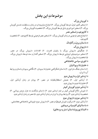 ‫ﲞﺶ‬ ‫ﺍﻳﻦ‬ ِ‫ﺕ‬‫ﻣﻮﺿﻮﻋﺎ‬
•‫ﺑﺰﺭﮒ‬ ‫ﮐﻮﺭﻭﺵ‬
۱(‫ﺗﺴﺨ‬‫ﻴ‬‫ﺮ‬‫ﻟ‬ ‫ﮐﺸﻮﺭ‬‫ﻴ‬َ‫ﻳ‬ِ‫ﺪ‬‫ە‬‫ﺑﺰﺭﮒ‬ ‫ﮐﻮﺭﻭﺵ‬ ‫ﺗﻮﺳﻂ‬.۲(‫ﻣ‬ ‫ﺍﻭﺿﺎﻉ‬‫ﻴ‬‫ﺎﻥ‬‫ﺭﻭﺩﺍﻥ‬‫ﺑ‬ ‫ﺯﻣﺎﻥ‬ ‫ﺩﺭ‬‫ە‬‫ﺳﻠﻄﻨﺖ‬‫ﮐﻮﺭﻭﺵ‬ ‫ﻧﺸﺴﱳ‬
‫ﺑﺰﺭﮒ‬.۳(‫ﺗﺴﺨ‬‫ﻴ‬‫ﺮ‬‫ﺍﻣﭙﺮﺍﺗﻮﺭ‬‫ﯼ‬‫ﺑﺰﺭﮒ‬ ‫ﮐﻮﺭﻭﺵ‬ ‫ﺗﻮﺳﻂ‬ ‫ﺑﺎﺑﻞ‬.۴(‫ﺷﺨﺼ‬‫ﻴ‬‫ﺖ‬‫ﺑﺰﺭﮒ‬ ‫ﮐﻮﺭﻭﺵ‬.
•‫ﮐﺎﻡ‬‫ﺑﻮﺟ‬‫ﻴە‬‫ﻭ‬‫ﺗﺴﺨ‬‫ﻴ‬‫ﺮ‬‫ﻣﺼﺮ‬
۱(‫ﻓﺮﻋﻮﻧ‬ ‫ﻣﺼﺮ‬ ‫ﺍﻭﺿﺎﻉ‬‫ﯽ‬‫ﺯﻣﺎﻥ‬ ‫ﺩﺭ‬‫ﺑﺰﺭﮒ‬ ‫ﮐﻮﺭﻭﺵ‬.۲(‫ﺗﺴﺨ‬‫ﻴ‬‫ﺮ‬‫ﻓﺮﻋﻮﻧ‬ ‫ﻣﺼﺮ‬‫ﯽ‬‫ﮐﺎﻡ‬ ‫ﺗﻮﺳﻂ‬‫ﺑﻮﺟ‬‫ﻴە‬.۳(‫ﺷﺨﺼ‬‫ﻴ‬‫ﺖ‬
‫ﮐﺎﻡ‬َ‫ﻴ‬‫ﺑﻮﺟ‬‫ە‬.
•َ‫ﻳ‬ِ‫ﺩ‬‫ﺑﺮ‬ ‫ﺩﺍﺳﺘﺎﻥ‬‫ە‬َ‫ﺗ‬‫ﮔﺎﺅﻣﺎ‬ ‫ﻭ‬‫ە‬
•‫ﺩﺍﺭ‬‫ﻳ‬‫ﻮﺵ‬‫ﺑﺰﺭﮒ‬
۱(‫ﺟﻨﮕﻬﺎ‬‫ﯼ‬‫ﺩﺍﺭ‬‫ﻳ‬‫ﻮﺵ‬‫ﺭﻗ‬ ‫ﺑﺎ‬ ‫ﺑﺰﺭﮒ‬‫ﻴ‬‫ﺒﺎﻥ‬‫ﻗﺪﺭﺕ‬.۲(‫ﺩﺍﺭ‬ ‫ﺍﻗﺪﺍﻣﺎﺕ‬‫ﻳ‬‫ﻮﺵ‬‫ﻣﺼﺮ‬ ‫ﺩﺭ‬ ‫ﺑﺰﺭﮒ‬.
۳(‫ﺗﺴﺨ‬‫ﻴ‬‫ﺮ‬‫ﺳﺮﺯﻣ‬‫ﻴ‬‫ﻨﻬﺎ‬‫ﯼ‬‫ﺍﺭﻭﭘﺎ‬‫ﻳﯽ‬‫ﺩﺍﺭ‬ ‫ﺗﻮﺳﻂ‬‫ﻳ‬‫ﻮﺵ‬‫ﺑﺰﺭﮒ‬.۴(‫ﺗﺴﺨ‬‫ﻴ‬‫ﺮ‬‫ﺩﺍ‬ ‫ﺗﻮﺳﻂ‬ ‫ﺳﻨﺪ‬ ‫ﻭ‬ َ‫ﺭ‬‫ﮔﻨﺪﺍ‬‫ﺭ‬‫ﻳ‬‫ﻮﺵ‬‫ﺑﺰﺭﮒ‬.
۵(‫ﺷﺨﺼ‬‫ﻴ‬‫ﺖ‬‫ﺩﺍﺭ‬‫ﻳ‬‫ﻮﺵ‬‫ﺑﺰﺭﮒ‬.
•‫ﺗﺌﻮﺭ‬‫ﯼ‬‫ﺳ‬‫ﻴ‬‫ﺎﺳ‬‫ﯽ‬‫ﺷﺎﻫﻨﺸﺎﻫ‬‫ﯽ‬
•‫ﺧﺸ‬‫ﻴ‬‫ﺎﺭﺷﺎ‬‫ﻭ‬‫ﻳ‬‫ﻮﻧﺎﻧ‬‫ﻴ‬‫ﺎﻥ‬
۱(‫ﻣﺎﺭﺍﺗﻮﻥ‬ ‫ﺟﻨﮓ‬ ‫ﺩﺍﺳﺘﺎﻥ‬.۲(‫ﻟﺸﮑﺮﮐﺸ‬ ‫ﺩﺍﺳﺘﺎﻥ‬‫ﯽ‬‫ﺧﺸ‬‫ﻴ‬‫ﺎﺭﺷﺎ‬‫ﺑ‬‫ەﻳ‬‫ﻮﻧﺎﻥ‬.۳(‫ﻧﮕﺎﻫ‬‫ﯽ‬‫ﺑ‬‫ەﻳ‬‫ﻮﻧﺎﻥ‬‫ﺭﻭﺍﺑﻂ‬ ‫ﻭ‬ ‫ﺑﺎﺳﺘﺎﻥ‬
‫ﺍ‬ ‫ﺑﺎ‬ ‫ﺁﻥ‬‫ﻳ‬‫ﺮﺍﻥ‬.
•‫ﺍﺭﺩﺷ‬‫ﻴ‬‫ﺮ‬‫ﺩﺍﺭ‬ ‫ﻭ‬ ‫ﺍﻭﻝ‬‫ﻳ‬‫ﻮﺵ‬‫ﺩﻭﻡ‬
۱(َ‫ﺷ‬َ‫ﺩ‬‫ﹶﺭ‬‫ﺍ‬‫ﻴ‬‫ﺮ‬‫ﺍﻭﻝ‬.۲(‫ﺍﺳﺘﻘﻼﻝ‬ ‫ﺟﻨﺒﺶ‬‫ﻣﺼﺮ‬ ‫ﺩﺭ‬ ‫ﻃﻠﺒﺎﻧﻪ‬.۳(‫ﻳ‬‫ﻮﻧﺎﻥ‬َ‫ﺷ‬َ‫ﺩ‬‫ﹶﺭ‬‫ﺍ‬ ‫ﺯﻣﺎﻥ‬ ‫ﺩﺭ‬‫ﻴ‬‫ﺮ‬‫ﺍﻭﻝ‬.
۴(‫ﺧﺸ‬‫ﻴ‬‫ﺎﺭﺷﺎ‬‫ﺩﺍﺭ‬ ‫ﻭ‬ ‫ﺩﻭﻡ‬‫ﻳ‬‫ﻮﺵ‬‫ﺩﻭﻡ‬.
•َ‫ﺷ‬َ‫ﺩ‬‫ﹶﺭ‬‫ﺍ‬‫ﻴ‬‫ﺮ‬‫ﮐﻬﺘﺮ‬ ‫ﮐﻮﺭﻭﺵ‬ ‫ﻭ‬ ‫ﺩﻭﻡ‬
۱(‫ﺍﺭﺩﺷ‬ ِ‫ﺪ‬‫ﺿ‬ ‫ﺑﺮ‬ ‫ﮐﻬﺘﺮ‬ ‫ﹺ‬‫ﺵ‬‫ﮐﻮﺭﻭ‬ ‫ﹺ‬‫ﻡ‬‫ﻧﺎﮐﺎ‬ ‫ﺷﻮﺭﺵ‬‫ﻴ‬‫ﺮ‬‫ﺩﻭﻡ‬.۲(‫ﻣﺰﺩﻭﺭ‬ ‫ﻫﺰﺍﺭ‬ ‫ﺩﻩ‬ ‫ﺑﺎﺯﮔﺸﺖ‬ ِ‫ﻥ‬‫ﺩﺍﺳﺘﺎ‬‫ﻳ‬‫ﻮﻧﺎﻧ‬‫ﯽ‬.۳(
‫ﺷﺨﺼ‬‫ﻴ‬‫ﺖ‬َ‫ﺷ‬َ‫ﺩ‬‫ﹶﺭ‬‫ﺍ‬‫ﻴ‬‫ﺮ‬‫ﺩﻭﻡ‬.۴(‫ﺭﻭﺍﺑﻂ‬‫ﻳ‬‫ﻮﻧﺎﻥ‬‫ﺍ‬ ‫ﺑﺎ‬‫ﻳ‬‫ﺮﺍﻥ‬َ‫ﺷ‬َ‫ﺩ‬‫ﹶﺭ‬‫ﺍ‬ ‫ﺯﻣﺎﻥ‬ ‫ﺩﺭ‬‫ﻴ‬‫ﺮ‬‫ﺩﻭﻡ‬.۵(‫ﺩﺭ‬ ‫ﻣﺼﺮ‬َ‫ﺷ‬َ‫ﺩ‬‫ﹶﺭ‬‫ﺍ‬ ‫ﺯﻣﺎﻥ‬‫ﻴ‬‫ﺮ‬‫ﺩﻭﻡ‬.
•‫ﺍﺭﺩﺷ‬‫ﻴ‬‫ﺮ‬‫ﺩﺍﺭ‬ ‫ﻭ‬ ‫ﺳﻮﻡ‬‫ﻳ‬‫ﻮﺵ‬‫ﺳﻮﻡ‬
۱(َ‫ﺷ‬َ‫ﺩ‬‫ﹶﺭ‬‫ﺍ‬‫ﻴ‬‫ﺮ‬‫ﺳﻮﻡ‬.۲(‫ﻓ‬ ‫ﺷﻮﺭﺵ‬ ‫ﺳﺮﮐﻮﺏ‬‫ﻴ‬‫ﻨ‬‫ﻴ‬‫ّﻪ‬‫ﻴ‬‫ﻘ‬‫ﻭ‬‫ﻣﺼﺮ‬.۳(‫ﺩﺍﺭ‬‫ﻳ‬‫ﻮﺵ‬‫ﺳﻮﻡ‬،‫ﻓﺮﻭﭘﺎﺷ‬‫ﯽ‬‫ﺷﺎﻫﻨﺸﺎﻫ‬‫ﯽ‬‫ﻫﺨﺎﻣﻨﺸ‬‫ﯽ‬.
•‫ﺩﺭﻭﻏﻴﻦ‬ ‫ﮐﺘﻴﺴﻴﺎﺱ‬ ‫ﺩﺍﺳﺘﺎﻬﻧﺎﯼ‬
•‫ﺍﻓﺴﺎﻧﮥ‬‫ﭘﻮﺭﻳﻢ‬)‫ﺩﺍﺳﺘﺎﻥ‬‫ﻣﺮﺩﺧﺎﯼ‬ ‫ﻭ‬ ‫ﺍﺳﺘﺮ‬(
 