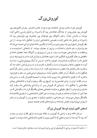 ‫ﮐﻮﺭﻭﺵ‬‫ﺑﺰﺭﮒ‬
‫ﺍﺯ‬ ‫ﻫﻢ‬ ‫ﻭ‬ ‫ﺑﻮﺩ‬ ‫ﺷﺎﻫﺰﺍﺩﻩ‬ ‫ﭘﺪﺭﺵ‬ ‫ﺟﺎﻧﺐ‬ ‫ﺍﺯ‬ ‫ﻫﻢ‬ ‫ﮐﻮﺭﻭﺵ‬‫ﻣﺎﺩﺭﺵ‬ ‫ﺟﺎﻧﺐ‬.‫ﮐﺎﻡ‬ ‫ﭘﺪﺭﺵ‬‫ﭘﻮﺭ‬ ‫ﺑﻮﺟﻴە‬
‫ﭼﻴﺶ‬ ‫ﭘﻮﺭ‬ ‫ﮐﻮﺭﻭﺵ‬‫ﺑﻮﺩ‬ ‫ﻫﺨﺎﻣﻨﺶ‬ ‫ﻧﻮﺍﺩﮔﺎﻥ‬ ‫ﺍﺯ‬ ‫ﭘﻴﺶ‬‫ﮐە‬‫ﮐﺮﺩﻩ‬ ‫ﺷﺎﻫﯽ‬ ‫ﭘﺎﺭﺳﯽ‬ ‫ﻗﺒﺎﻳﻞ‬ ‫ﺑﺮ‬ ‫ﺯﺍﺩﺑﺮﺯﺍﺩ‬
‫ﺑﻮﺩﻧﺪ؛‬‫ﻭ‬‫َە‬‫ﻧ‬َ‫ﺪ‬‫ُﻨ‬‫ﻣ‬ ‫ﻣﺎﺩﺭﺵ‬١
‫ﺑﻮﺩ‬ ‫َﺭﺗﻴﺶ‬‫ﻭ‬َ‫ﺮ‬‫ﻓ‬ ‫ﭘﻮﺭ‬ ‫َە‬‫ﺘ‬‫َﺘﺮﻳ‬‫ﺸ‬‫ﺧ‬ ‫ﭘﻮﺭ‬ َ‫ﺮ‬‫َﺘ‬‫ﺸ‬‫ﻫﻮﺧ‬ ‫ﭘﻮﺭ‬ ‫ِﻴﺎﮒ‬‫ﺘ‬َ‫ﺷ‬‫ﹶ‬‫ﺍ‬ ‫ﺩﺧﺘﺮ‬‫ﮐە‬
‫ﺗ‬ ‫ﺭﺍ‬ ‫ﺍﻳﺮﺍﻥ‬ ‫ﺷﺎﻫﻨﺸﺎﻫﯽ‬ ‫ﳔﺴﺘﻴﻦ‬ ‫ﻭ‬ ‫ﮐﺮﺩﻩ‬ ‫ﺷﺎﻫﯽ‬ ‫ﻣﺎﺩ‬ ‫ﻗﺒﺎﻳﻞ‬ ‫ﺑﺮ‬ ‫ﺯﺍﺩﺑﺮﺯﺍﺩ‬‫ﺑﻮﺩﻧﺪ‬ ‫ﺩﺍﺩﻩ‬ ‫ﺸﮑﻴﻞ‬.‫ﺍﻳﻦ‬ ‫ﺍﺯ‬
‫ﺍﺻﻴﻞ‬ ‫ﮐﻮﺭﻭﺵ‬ ‫ﻧﻈﺮ‬‫ﻣﯽ‬ ‫ﴰﺮﺩﻩ‬ ‫ﺍﻳﺮﺍﻧﯽ‬ ‫ﺧﺎﻧﺪﺍﻬﻧﺎﯼ‬ ‫ﭘﺎﮐﺘﺮﻳﻦ‬ ‫ﺍﺯ‬ ‫ﺑﺮﺁﻣﺪﻩ‬ ‫ﻭ‬ ‫ﺯﻣﻴﻦ‬ ‫ﺭﻭﯼ‬ ‫ﻓﺮﺩ‬ ‫ﺗﺮﻳﻦ‬‫ﺷﺪ‬‫ﮐە‬
‫ﻣﺎﺩﻳﺎﻥ‬ ‫ﻫﻢ‬ ‫ﻭ‬ ‫ﭘﺎﺭﺳﻴﺎﻥ‬ ‫ﻫﻢ‬‫ﺑە‬‫ﺑﻮﺩﻧﺪ‬ ‫ﻣﻌﺘﺮﻑ‬ ‫ﺍﻭ‬ ‫ﺑﺮﺗﺮﯼ‬ ‫ﻭ‬ ‫ﺍﺻﺎﻟﺖ‬.‫ﻧﺎﺑﻐﻪ‬ ‫ﺍﻭ‬‫ﺍﻧﺴﺎﻥ‬ ‫ﺋﯽ‬‫ﻭ‬ ‫ﺩﻭﺳﺖ‬
‫ﺳﺎﺯﻣﺎﻥ‬ ‫ﻭ‬ ‫ﭘﺮﺷﻔﻘﺖ‬‫ﭼﻴﺮﻩ‬ ‫ﺩﻫﯽ‬‫ﺑﻮﺩ‬ ‫ﺩﺳﺖ‬.‫ﳘﮥ‬ ‫ِﻴﺎﮒ‬‫ﺘ‬َ‫ﺷ‬‫ﹶ‬‫ﺍ‬ ‫ﺑﺮ‬ ‫ﭘﻴﺮﻭﺯﯼ‬ ‫ﺍﺯ‬ ‫ﭘﺲ‬ ‫ﺍﻭ‬‫ﺧﺎﻧﺪﺍﻥ‬ ‫ﺍﻋﻀﺎﯼ‬
‫ﻭ‬ ‫ﺩﺍﺩ‬ ‫ﻗﺮﺍﺭ‬ ‫ﻧﻮﺍﺯﺵ‬ ‫ﻭ‬ ‫ﲞﺸﺎﻳﺶ‬ ‫ﻣﻮﺭﺩ‬ ‫ﺭﺍ‬ ‫ﻣﺎﺩ‬ ‫ﻟﺸﮑﺮﯼ‬ ‫ﻭ‬ ‫ﮐﺸﻮﺭﯼ‬ ‫ﺭﺟﺎﻝ‬ ‫ﻭ‬ ‫ﺳﻠﻄﻨﺘﯽ‬‫ﺑە‬‫ﺍﻳﻦ‬‫ﻭﺳﻴﻠﻪ‬‫ﺳﺮﺍﻥ‬
‫ﻣﻨﺖ‬ ‫ﺭﺍ‬ ‫ﻣﺎﺩ‬ ‫ﻗﺒﺎﻳﻞ‬‫ﻓﺮﻣﺎﻥ‬ ‫ﻭ‬ ‫ﮔﺰﺍﺭ‬‫ﺳﺎﺧﺖ‬ ‫ﺧﻮﻳﺶ‬ ‫ﺑﺮﺩﺍﺭ‬.‫ﺍﻭ‬‫ﺁﻥ‬ ‫ﺍﺯ‬ ‫ﭘﺲ‬‫ﺑەﺩﺳﺖ‬ ‫ﺭﺍ‬ ‫ﻬﻧﺎﻳﯽ‬ ‫ﹺ‬‫ﯼ‬‫ﭘﻴﺮﻭﺯ‬ ‫ﮐە‬
‫ﺁﻭﺭﺩ‬‫ﻧﻪ‬‫ﳘﭽﻮﻥ‬‫ﻣﻴﺎﻥ‬ ‫ﺷﺎﻫﺎﻥ‬‫ﺩﺳﺖ‬ ‫ﺭﻭﺩﺍﻥ‬‫ﺑە‬‫ﻧﻪ‬ ‫ﻭ‬ ‫ﺯﺩ‬ ‫ﻏﺎﺭﺕ‬ ‫ﻭ‬ ‫ﮐﺸﺘﺎﺭ‬‫ﺑە‬‫ﺍﺟﺎﺯﻩ‬ ‫ﺳﺮﺑﺎﺯﺍﻧﺶ‬‫ﺩﺍﺩ‬‫ﮐە‬
‫ﺑە‬‫ﺩﺳﺖ‬ ‫ﻣﻐﻠﻮﺏ‬ ‫ﺷﺎﻩ‬ ‫ﺭﻋﺎﻳﺎﯼ‬ ‫ﻣﺎﻝ‬ ‫ﻭ‬ ‫ﺟﺎﻥ‬‫ﮐﻨﻨﺪ‬ ‫ﺩﺭﺍﺯﯼ‬.‫ﮐﺎﺭﺁﻣﺪﯼ‬ ‫ﺍﺭﺗﺶ‬ ‫ﭘﺎﺭﺱ‬ ‫ﻭ‬ ‫ﻣﺎﺩ‬ ‫ﻣﺮﺩﺍﻥ‬ ‫ﺍﺯ‬ ‫ﺍﻭ‬
‫ﻭ‬ ‫ﺩﺍﺩ‬ ‫ﺗﺸﮑﻴﻞ‬‫ﺑە‬‫ﺍﻳﺮﺍﻧﯽ‬ ‫ﺳﺮﺯﻣﻴﻨﻬﺎﯼ‬ ‫ﺁﻳﻨﺪﻩ‬ ‫ﺳﺎﳍﺎﯼ‬ ‫ﺧﻼﻝ‬ ‫ﺩﺭ‬ ‫ﺁﻥ‬ ‫ﮐﻤﮏ‬‫ﻭ‬ ‫ﺧﻮﺍﺭﺯﻡ‬ ‫ﻭ‬ ‫ﺳﻐﺪ‬ ‫ﺩﺭ‬ ‫ﻧﺸﻴﻦ‬
‫ﺑﺎﺧﺘﺮﻳە‬‫ﮐە‬‫ﻭ‬ ،‫ﮐﺮﺩ‬ ‫ﻗﻠﻤﺮﻭﺵ‬ ‫ﺿﻤﻴﻤﮥ‬ ‫ﺭﺍ‬ ‫ﺑﻮﺩﻧﺪ‬ ‫ﻣﺎﻧﺪﻩ‬ ‫ﺑﻴﺮﻭﻥ‬ ‫ﻣﺎﺩ‬ ‫ﺷﺎﻫﻨﺸﺎﻫﯽ‬ ‫ﻗﻠﻤﺮﻭ‬ ‫ﺍﺯ‬‫ﺑە‬‫ﺍﻳﻦ‬‫ﺳﺎﻥ‬
‫ﺳﺮ‬‫ﳔﺴﺘﻴﻦ‬ ‫ﺑﺮﺍﯼ‬ ‫ﺭﺍ‬ ‫ﺍﻳﺮﺍﻥ‬ ‫ﻓﻼﺕ‬ ‫ﺍﺳﺮ‬‫ﹺ‬‫ﺭ‬‫ﻬﭘﻨﺎﻭ‬ ‫ﺷﺎﻫﻨﺸﺎﻫﯽ‬ ‫ﻭ‬ ‫ﺩﺭﺁﻭﺭﺩ‬ ‫ﭘﺮﭼﻢ‬ ‫ﻳﮏ‬ ‫ﺯﻳﺮ‬ ‫ﺗﺎﺭﻳﺦ‬ ‫ﺩﺭ‬ ‫ﺑﺎﺭ‬
‫ﺩﺍﺩ‬ ‫ﺗﺸﮑﻴﻞ‬ ‫ﺭﺍ‬ ‫ﻫﺨﺎﻣﻨﺸﯽ‬.‫ﺗﺮﺗﻴﺒﺎﺗﯽ‬‫ﮐە‬‫ﮐﻮﺭﻭﺵ‬‫ﻣﺎﺩ‬ ‫ﹺ‬‫ﯽ‬‫ﭘﺎﺩﺷﺎﻫ‬ ‫ﹺ‬‫ﯼ‬‫ﺑﺮﺍﻧﺪﺍﺯ‬ ‫ﺍﺯ‬ ‫ﭘﺲ‬‫ﮐﺮﺩ‬ ‫ﺑﺮﻗﺮﺍﺭ‬
‫ﺩﺍﺩ‬ ‫ﻗﺮﺍﺭ‬ ‫ﻳﮑﺪﻳﮕﺮ‬ ‫ﳘﺘﺎﯼ‬ ‫ﺍﺟﺘﻤﺎﻋﯽ‬ ‫ﻣﻨﺰﻟﺖ‬ ‫ﻭ‬ ‫ﺣﻘﻮﻗﯽ‬ ‫ﺍﺯﻧﻈﺮ‬ ‫ﺭﺍ‬ ‫ﭘﺎﺭﺳﻴﺎﻥ‬ ‫ﻭ‬ ‫ﻣﺎﺩﻳﺎﻥ‬‫ﺑە‬‫ﮔﻮﻧﻪ‬‫ﺋﯽ‬‫ﮐە‬‫ﺩﺭ‬
‫ﺍﻣﻮﺭ‬ ‫ﳘﮥ‬‫ﺑﺎ‬ ‫ﺭﺍ‬ ‫ﺷﺎﻫﻨﺸﺎﻫﯽ‬ ‫ﮐﺸﻮﺭ‬ ‫ﺍﻣﻮﺭ‬ ‫ﻭ‬ ،‫ﺑﻮﺩﻧﺪ‬ ‫ﺑﺮﺧﻮﺭﺩﺍﺭ‬ ‫ﻣﺘﺸﺎﺑﻪ‬ ‫ﺍﻣﺘﻴﺎﺯﺍﺕ‬ ‫ﺍﺯ‬‫ﺗﻼﴰﻨﺪﺍﻧﮥ‬ ‫ﹺ‬‫ﯼ‬‫ﻳﺎﻭﺭ‬
‫ﻳﮑﺪﻳﮕﺮ‬‫ﺑە‬‫ﻣﯽ‬ ‫ﭘﻴﺶ‬‫ﺑﺮﺩﻧﺪ‬.‫ﺯﻣﺎﻥ‬ ‫ﺩﺭ‬ ‫ﻭ‬ ‫ﮐﻮﺭﻭﺵ‬ ‫ﺍﺯ‬ ‫ﭘﺲ‬ ‫ﭼﻨﺪﯼ‬ ‫ﺭﺍ‬ ‫ﻣﻨﺰﻟﺘﻬﺎ‬ ‫ﺗﺴﺎﻭﯼ‬ ‫ﻭ‬ ‫ﳘﺴﺎﻧﯽ‬ ‫ﺍﻳﻦ‬
‫ﻣﯽ‬ ‫ﺩﺍﺭﻳﻮﺵ‬‫ﺩﻳﻮﺍﺭﻩ‬ ‫ﺑﺮ‬ ‫ﺑﺎﺯﻣﺎﻧﺪﻩ‬ ‫ﻧﻘﻮﺵ‬ ‫ﺩﺭ‬ ‫ﺗﻮﺍﻧﻴﻢ‬‫ﺑﺒﻴﻨﻴﻢ‬ ‫ﲨﺸﻴﺪ‬ ِ‫ﺖ‬‫ﲣ‬ ‫ﻫﺎﯼ‬.
‫ﮐﻮﺭﻭﺵ‬ ‫ﺗﻮﺳﻂ‬ ‫َە‬‫ﻳ‬ِ‫ﺪ‬‫ﻟﻴ‬ ‫ﮐﺸﻮﺭ‬ ‫ﺗﺴﺨﻴﺮ‬‫ﺑﺰﺭﮒ‬
‫ﺩﺭﺳﺎﻝ‬۵۴۷‫ﭖ‬‫ﺯﻣﺎﻧﯽ‬ ‫ﻭ‬ ،‫ﻡ‬‫ﮐە‬‫ﻭ‬ ‫ﺭﻓﺖ‬ ‫ﺩﺭ‬ ‫ﺍﻳﺮﺍﻥ‬ ‫ﻓﻼﺕ‬ ‫ﺷﺮﻗﯽ‬ ‫ﺩﻭﺭﺩﺳﺖ‬ ‫ﻧﻘﺎﻁ‬ ‫ﺩﺭ‬ ‫ﮐﻮﺭﻭﺵ‬
‫ﺁﻥ‬ ‫ﺗﺎ‬ ‫ﺑﻮﺩ‬ ‫ﺁﻣﺪ‬‫ﳏﻠﯽ‬ ‫ﺍﻣﻴﺮﺍﻥ‬ ‫ﺍﺯ‬ ‫ﺩﺳﺘﻪ‬‫ﮐە‬‫ﺗﺸﻮﻳﻖ‬ ‫ﺭﺍ‬ ‫ﺑﻮﺩﻧﺪ‬ ‫ﻣﺎﻧﺪﻩ‬ ‫ﺷﺎﻫﻨﺸﺎﻫﯽ‬ ‫ﻗﻠﻤﺮﻭ‬ ‫ﺍﺯ‬ ‫ﺑﻴﺮﻭﻥ‬ ‫ﮐﻨﻮﻥ‬ ‫ﺗﺎ‬
1.»‫َﻥ‬‫ﺪ‬‫ُﻨ‬‫ﻣ‬«‫ﺑەﻣﻌﻨﺎﯼ‬ ‫ﺍﺳﺖ‬ ‫ﭘﺴﺮﺍﻥ‬ ‫ﻧﺎﻡ‬ ‫ﺑﺮﺍﯼ‬ ‫ﺍﻳﺮﺍﻧﯽ‬ ‫ﮔﻮﻳﺸﻬﺎﯼ‬ ‫ﺍﺯ‬ ‫ﺑﺮﺧﯽ‬ ‫ﺩﺭ‬ ‫ﻫﻨﻮﺯ‬ ‫ﮐە‬»‫ﺟﻬﺎﻥ‬ ِ‫ﻥ‬‫ﺟﺎ‬«‫ﺍﺳﺖ‬.
 