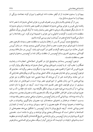 ‫ﺷﺎﻫﻨﺸﺎﻫﯽ‬‫ﻫﺨﺎﻣﻨﺸﯽ‬۲۲۷
‫ﺭﺍ‬ ‫ﻳﻬﻮﺩﺍﻥ‬‫ﺑە‬‫ﺍﻭ‬ ‫ﺍﺯ‬ ‫ﲪﺎﻳﺖ‬ ‫ﺟﺮﻡ‬‫ﺩﺍﺩﻩ‬ ‫ﺳﺨﺖ‬ ‫ﹺ‬‫ﺮ‬‫ﮐﻴﻔ‬‫ﺍﺯ‬ ‫ﺑﺰﺭﮔﯽ‬ ‫ﲨﺎﻋﺖ‬ ‫ﮐﺮﺩﻩ‬ ‫ﻭﻳﺮﺍﻥ‬ ‫ﺭﺍ‬ ‫ﺍﻭﺭﺷﻠﻴﻢ‬
‫ﺭﺍ‬ ‫ﻳﻬﻮﺩﺍﻥ‬‫ﺑە‬‫ﺍﺳﻴﺮﯼ‬‫ﺑە‬‫ﺑﺮﺩ‬ ‫ﺑﺎﺑﻞ‬.
ِ‫ﺖ‬‫ﺭﻗﺎﺑ‬ ‫ﭼﻨﺪﯼ‬ ‫ﺁﻥ‬ ‫ﺍﺯ‬ ‫ﭘﺲ‬‫ﻣﺪﻳ‬ ‫ﴰﺎﻟﯽ‬ ‫ﺟﺰﺍﻳﺮ‬ ‫ﻭ‬ ‫ﻗﱪﺱ‬ ‫ﺗﺼﺮﻑ‬ ‫ﺑﺮﺳﺮ‬ ‫ﺑﺎﺑﻞ‬‫ﺍﺩﺍﻣﻪ‬ ‫ﻣﺼﺮ‬ ‫ﺑﺎ‬ ‫ﺘﺮﺍﻧﻪ‬
‫ﹺ‬‫ﯽ‬‫ﻳﻮﻧﺎﻧ‬ ‫ﺟﺰﺍﻳﺮ‬ ‫ﻭ‬ ‫ﻗﱪﺱ‬ ‫ﻭﻟﯽ‬ ‫ﻳﺎﻓﺖ؛‬‫ﻣﺪﻳﺘﺮﺍﻧﻪ‬ ‫ﺩﺭﻳﺎﯼ‬ ‫ﻭ‬ ‫ﻣﺎﻧﺪﻧﺪ؛‬ ‫ﻣﺼﺮ‬ ‫ﻗﻠﻤﺮﻭ‬ ‫ﺩﺭ‬ ‫ﳘﭽﻨﺎﻥ‬ ‫ﻣﺪﻳﺘﺮﺍﻧﻪ‬
‫ﺗﺎ‬۵۰‫ﺳﺎﻝ‬‫ﺩﻳﮕﺮ‬‫ﻣﺼﺮ‬ ‫ﺩﺍﺧﻠﯽ‬ ‫ﺩﺭﻳﺎﯼ‬ ‫ﻳﮏ‬ ‫ﳘﭽﻨﺎﻥ‬‫ﺑە‬‫ﺗﺎ‬ ‫ﺭﻓﺖ؛‬ ‫ﴰﺎﺭ‬‫ﺁﻥ‬‫ﮐە‬‫ﮐﻮﺭﻭﺵ‬‫ﺑﺰﺭﮒ‬‫ﺗﺸﮑﻴﻞ‬
‫ﮐﺮﺩ‬ ‫ﺍﻳﺮﺍﻥ‬ ‫ﺿﻤﻴﻤﮥ‬ ‫ﺭﺍ‬ ‫ﺟﺰﺍﻳﺮ‬ ‫ﺍﻳﻦ‬ ‫ﻭ‬ ‫ﺍﻧﺎﺗﻮﻟﯽ‬ ‫ﻭ‬ ‫ﮔﺮﻓﺖ‬ ‫ﺭﺍ‬ ‫ﻟﻴﺪﻳە‬ ‫ﻭ‬ ‫ﺩﺍﺩ‬ ‫ﺳﻠﻄﻨﺖ‬.‫ﺭ‬ ‫ﺍﻳﻦ‬‫ﻧﻴﺰ‬ ‫ﺭﺍ‬ ‫ﺧﺪﺍﺩﻫﺎ‬
‫ﻣﯽ‬ ‫ﺩﻧﺒﺎﻝ‬‫ﺁﻥ‬ ‫ﺩﺭ‬ ‫ﻣﺼﺮ‬ ‫ﺍﻭﺿﺎﻉ‬ ‫ﺗﺎ‬ ‫ﮐﻨﻴﻢ‬‫ﺑﺎﺷﻴﻢ‬ ‫ﮐﺮﺩﻩ‬ ‫ﺑﺮﺭﺳﯽ‬ ‫ﻬﺑﺘﺮ‬ ‫ﺭﺍ‬ ‫ﺯﻣﺎﻥ‬.
‫ﭘﺴﺎﻡ‬‫ﺁﭘﺮﻳﺲ‬ ‫ﻭ‬ ‫ﺩﻭﻡ‬ ‫ِﺘﻴﺦ‬‫ﻣ‬‫ﮐە‬‫ﹺﺨﺎﺅ‬‫ﻧ‬ ‫ﺍﺯ‬ ‫ﭘﺲ‬‫ﺑە‬‫ﺗﺮﺗﻴﺐ‬‫ﺑە‬‫ﺭﺳﻴﺪﻧﺪ‬ ‫ﻣﺼﺮ‬ ‫ﺳﻠﻄﻨﺖ‬)‫ﻣﺼﺮ‬ ِ‫ﻥ‬‫ﻓﺮﻋﻮ‬
‫ﺷﺪﻧﺪ‬(‫ﺷﻮﺭﺷﻬﺎﯼ‬ ‫ﺑﺎ‬‫ﹺ‬‫ﻡ‬‫ﻣﺮﺩ‬‫ﻣﺼﺮ‬ ‫ﺟﻨﻮﺏ‬‫ﮐﻨﻮﻧﯽ‬ ِ‫ﻥ‬‫ﺳﻮﺩﺍ‬ ‫ﹺ‬‫ﻝ‬‫ﴰﺎ‬ ‫ﻭ‬‫ﺭﻭﺑﻪ‬‫ﺭﻭ‬‫ﺑﻮﺩﻧﺪ‬.‫ﺁﭘﺮﻳﺲ‬ ‫ﺯﻣﺎﻥ‬ ‫ﺩﺭ‬
‫ﺳﺮﺍﺳﺮﯼ‬ ‫ﺣﺎﻟﺖ‬ ‫ﺷﻮﺭﺵ‬‫ﺑە‬‫ﺭﻓﺖ‬ ‫ﻓﺮﻭ‬ ‫ﺁﺷﻮﺏ‬ ‫ﺩﺭ‬ ‫ﮐﺸﻮﺭ‬ ‫ﻭ‬ ‫ﮔﺮﻓﺖ‬ ‫ﺧﻮﺩ‬.‫ﺳﺎﻝ‬ ‫ﺩﺭ‬ ‫ﺁﭘﺮﻳﺲ‬۵۶۸‫ﭖ‬‫ﻡ‬‫ﺩﺭ‬
‫ﹺ‬‫ﻡ‬‫ﺑەﻧﺎ‬ ‫ﺍﻓﺴﺮﯼ‬ ‫ﺑەﺭﻫﱪﯼ‬ ‫ﮐﻮﺩﺗﺎﺋﯽ‬‫ﹸﺡ‬‫ﺍ‬‫ِﺲ‬‫ﺳ‬‫ﻣﻮ‬‫ﺳﻠﻄﻨﺖ‬ ‫ﺍﺯ‬‫ﹸﺡ‬‫ﺍ‬ ‫ﻭ‬ ‫ﺷﺪ؛‬ ‫ﺑﺮﮐﻨﺎﺭ‬‫ِﺲ‬‫ﺳ‬‫ﻣﻮ‬‫ﺑە‬‫ﻓﺮﻋﻮﻥ‬ ‫ﻋﻨﻮﺍﻥ‬
‫ﻣﺼﺮ‬‫ﺑە‬‫ﻧﺸﺴﺖ‬ ‫ﺳﻠﻄﻨﺖ‬.
‫ﹸﺡ‬‫ﺍ‬ ‫ﻓﺮﻋﻮﻥ‬‫ِﺲ‬‫ﺳ‬‫ﻣﻮ‬‫ﺑە‬ِ‫ﺪ‬‫ﻣﺎﻧﻨ‬‫ﭘﺴﺎﻡ‬‫ﺭﺿﺎﻳﺖ‬ ‫ﻭ‬ ‫ﺩﺍﺩ‬ ‫ﺍﳒﺎﻡ‬ ‫ﺍﺻﻼﺣﺎﺗﯽ‬ ‫ﮐﺸﻮﺭﺵ‬ ‫ﺩﺭ‬ ‫ﺍﻭﻝ‬ ‫ِﺘﻴﺦ‬‫ﻣ‬
‫ﮐﺮﺩ‬ ‫ﺟﻠﺐ‬ ‫ﺭﺍ‬ ‫ﳘﮕﺎﻥ‬.‫ﺍﻭ‬‫ﹺ‬‫ﯽ‬‫ﻳﻮﻧﺎﻧ‬ ‫ﺷﻬﺮﻫﺎﯼ‬ ‫ﻭ‬ ‫َە‬‫ﻳ‬‫ﻟﻴﺪ‬ ‫ﺑﺎ‬‫ﻣﺪﻳﺘﺮﺍﻧﻪ‬ ‫ﴰﺎﻝ‬‫ﺭﻭﺍﺑﻂ‬‫ﻧﻴﮑﻮ‬‫ﻭ‬ ،‫ﮐﺮﺩ‬ ‫ﺑﺮﻗﺮﺍﺭ‬
‫ﻗﱪﺱ‬ ‫ﺟﺰﻳﺮﮤ‬‫ﮐە‬ً‫ﺮ‬‫ﺍﺧﻴ‬‫ﺭﺍ‬ ‫ﺑﻮﺩ‬ ‫ﺷﺪﻩ‬ ‫ﺑﻴﺮﻭﻥ‬ ‫ﻣﺼﺮ‬ ‫ﻗﻠﻤﺮﻭ‬ ‫ﺍﺯ‬ ‫ﺍ‬‫ﺩﻳﮕﺮﺑﺎﺭﻩ‬‫ﺑە‬‫ﺑﺮﮔﺮﺩﺍﻧﺪ‬ ‫ﻣﺼﺮ‬.‫ﻣﻌﺎﺑﺪﯼ‬‫ﮐە‬
‫ﹸﺡ‬‫ﺍ‬ ‫ﻓﺮﻋﻮﻥ‬‫ﭘﻴﮑﺮﻩ‬ ‫ﻭ‬ ‫ﮐﺮﺩ‬ ‫ﺑﺮﭘﺎ‬ ‫ﻳﻮﻧﺎﻥ‬ ‫ﺍﺻﻠﯽ‬ ‫ﺧﺎﮎ‬ ‫ﺩﺭ‬ ‫ﻣﺼﺮﯼ‬ ‫ﺧﺪﺍﻳﺎﻥ‬ ‫ﺑﺮﺍﯼ‬ ‫ِﺲ‬‫ﺳ‬‫ﻣﻮ‬‫ﺧﺪﺍﻳﺎﻧﯽ‬ ‫ﻫﺎﯼ‬‫ﮐە‬
‫ﺑﺮﺍﻓﺮﺍﺷ‬ ‫ﻣﻌﺎﺑﺪ‬ ‫ﺍﻳﻦ‬ ‫ﺩﺭ‬‫ﻣﯽ‬ ‫ﺁﻥ‬ ‫ﺍﺯ‬ ‫ﺧﱪ‬ ‫ﺖ‬‫ﺩﻫﺪ‬‫ﮐە‬‫ﹺ‬‫ﯽ‬‫ﺟﻨﻮﺑ‬ ‫ﻧﻴﻤﮥ‬‫ﺟﺰﻳﺮﮤ‬ ‫ﺷﺒﻪ‬‫ﺑﺎﻟﮑﺎﻥ‬‫ﻭ‬‫ﻧﻴﺰ‬‫ﺟﺰﺍﻳﺮ‬
‫ﻳﻮﻧﺎﻧﯽ‬‫ﻧﺸﻴﻦ‬‫ﺗﺎ‬‫ﺯﻣﺎﻥ‬ ‫ﺍﻳﻦ‬‫ﴰﺎﺭ‬ ‫ﻣﻴﺎﻥ‬ ‫ﺩﺭ‬ ‫ﺷﻬﺮﻫﺎﻳﺶ‬ ‫ﻭ‬ ‫ﺍﺳﺖ‬ ‫ﺑﻮﺩﻩ‬ ‫ﻣﺼﺮ‬ ‫ﺍﻣﭙﺮﺍﺗﻮﺭﯼ‬ ‫ﺍﺯ‬ ‫ﲞﺸﯽ‬
‫ﺍﺯ‬ ‫ﺑﺴﻴﺎﺭﯼ‬ِ‫ﻥ‬‫ﺳﺮﺍ‬‫ﺍﺳﺖ‬ ‫ﺑﻮﺩﻩ‬ ‫ﺷﺪﻩ‬ ‫ﺗﻘﺴﻴﻢ‬ ‫ﻣﺼﺮ‬ ‫ﺗﺎﺑﻊ‬ ‫ﻃﻮﺍﻳﻒ‬.‫ﺁﻥ‬‫ﭼە‬‫ﻧﺎﻡ‬ ‫ﺑﺎ‬ ‫ﺗﺎﺭﻳﺦ‬ ‫ﺩﺭ‬»‫ﲤﺪﻥ‬
‫ﻳﻮﻧﺎﻧﯽ‬«‫ﺁﻥ‬ ‫ﺍﺯ‬‫ﻣﯽ‬ ‫ﺑﺮﺩﻩ‬ ‫ﻧﺎﻡ‬‫ﺩ‬ ‫ﻫﻨﻮﺯ‬ ‫ﺷﻮﺩ‬‫ﺑﻮﺩ‬ ‫ﻧﮕﺮﻓﺘﻪ‬ ‫ﺷﮑﻞ‬ ‫ﻳﻮﻧﺎﻥ‬ ‫ﺭ‬.‫ﻧﺎﻡ‬ ‫ﺷﺎﻳﺪ‬»‫ِﻼﺱ‬‫ﻫ‬«‫ﮐە‬‫ﺷﺒﻪ‬ ‫ﺑﺮ‬
‫ﻣﯽ‬ ‫ﺍﻃﻼﻕ‬ ‫ﺍﻃﺮﺍﻓﺶ‬ ‫ﺟﺰﺍﻳﺮ‬ ‫ﻭ‬ ‫ﻳﻮﻧﺎﻥ‬ ‫ﺟﺰﻳﺮﮤ‬‫ﭘﻴﺸﺘﺮ‬ ‫ﺳﺪﻩ‬ ‫ﭼﻨﺪﻳﻦ‬ ‫ﻣﺼﺮﻳﺎﻥ‬ ‫ﻭ‬ ‫ﺑﺎﺷﺪ‬ ‫ﻣﺼﺮﯼ‬ ‫ﻧﺎﻡ‬ ‫ﻳﮏ‬ ‫ﺷﺪ‬
‫ﺑە‬‫ﺑﻮﺩﻩ‬ ‫ﺩﺍﺩﻩ‬ ‫ﺁﻥ‬‫ﺍﻧﺪ‬.‫ﻳﻮﻧﺎﻧﻴﺎﻧﯽ‬‫ﮐە‬‫ﹸﺡ‬‫ﺍ‬ ‫ﺯﻣﺎﻥ‬ ‫ﺩﺭ‬‫ِﺲ‬‫ﺳ‬‫ﻣﻮ‬‫ﺑە‬‫ﹺ‬‫ﯽ‬‫ﺳﭙﺎﻫ‬ ‫ﻋﻨﻮﺍﻥ‬‫ﻣﺰﺩﻭﺭ‬‫ﺑە‬،‫ﺑﻮﺩﻧﺪ‬ ‫ﺭﻓﺘﻪ‬ ‫ﻣﺼﺮ‬
‫ﺑە‬‫ﻣﺴﺘﻌ‬ ‫ﺫﻫﻨﻬﺎﯼ‬ ‫ﻭ‬ ‫ﺩﺭﺧﺸﺎﻥ‬ ‫ﺍﺳﺘﻌﺪﺍﺩ‬ ‫ﺳﺒﺐ‬‫ﻣﺼﺮﻳﺎﻥ‬ ‫ﻧﺰﺩ‬ ‫ﺪﺷﺎﻥ‬‫ﺑە‬‫ﻃﺐ‬ ‫ﻭ‬ ‫ﺭﻳﺎﺿﻴﺎﺕ‬ ‫ﻓﺮﺍﮔﻴﺮﯼ‬
‫ﺑﻮﺩﻧﺪ‬ ‫ﳘﻴﻨﻬﺎ‬ ‫ﻭ‬ ‫ﭘﺮﺩﺍﺧﺘﻨﺪ؛‬‫ﮐە‬‫ﺧﻮﺩ‬ ‫ﺑﺎ‬ ‫ﺭﺍ‬ ‫ﻣﺼﺮﯼ‬ ‫ﻋﻠﻮﻡ‬‫ﺑە‬‫ﺍﺯ‬ ‫ﺁﻳﻨﺪﻩ‬ ‫ﺩﺭ‬ ‫ﻭ‬ ‫ﺑﺮﺩﻧﺪ‬ ‫ﻳﻮﻧﺎﻥ‬‫ﻧﺎﻡ‬‫ﺩﺍﺭ‬‫ﺍﻥ‬
‫ﺷﺪﻧﺪ‬ ‫ﻳﻮﻧﺎﻧﯽ‬ ِ‫ﻥ‬‫ﲤﺪ‬.‫ﺁﻥ‬‫ﭼە‬‫ﹸﺡ‬‫ﺍ‬ ‫ﺯﻣﺎﻥ‬ ‫ﺗﺎ‬ ‫ﻳﻮﻧﺎﻥ‬ ‫ﺗﺎﺭﻳﺦ‬‫ﻣﯽ‬ ‫ﺗﺸﮑﻴﻞ‬ ‫ﺭﺍ‬ ‫ِﺲ‬‫ﺳ‬‫ﻣﻮ‬‫ﳎﻤﻮﻋﻪ‬ ‫ﺩﻫﺪ‬‫ﺍﺯ‬ ‫ﺋﯽ‬
‫ﺍﻓﺴﺎﻧﻪ‬‫ﻭ‬ ‫ﻫﺎ‬‫ﺍﺳﺖ‬ ‫ﺍﺳﺎﻃﻴﺮ‬‫ﮐە‬‫ﹺ‬‫ﯼ‬‫ﺑﻌﺪ‬ ‫ﻧﻮﻳﺴﻨﺪﮔﺎﻥ‬‫ﻳﻮﻧﺎﻥ‬‫ﺍﺳﺖ‬ ‫ﻣﺎﻧﺪﻩ‬ ‫ﻣﺎ‬ ‫ﺑﺮﺍﯼ‬ ‫ﻭ‬ ‫ﻧﻮﺷﺘﻨﺪ‬.‫ﳔﺴﺘﻴﻦ‬
‫ﺍﺛﺮﯼ‬‫ﮐە‬‫ﹸﺡ‬‫ﺍ‬ ‫ﺯﻣﺎﻥ‬ ‫ﺩﺭ‬ ‫ﻳﻮﻧﺎﻧﻴﺎﻥ‬‫ﮔﺬﺷﺘﻪ‬ ‫ﺗﺎﺭﻳﺦ‬ ‫ﺑﺎﺯﺷﻨﺎﺳﯽ‬ ‫ﺑﺮﺍﯼ‬ ‫ِﺲ‬‫ﺳ‬‫ﻣﻮ‬‫ﻣﻨﻈﻮﻣﻪ‬ ‫ﺩﻭ‬ ‫ﮐﺮﺩﻧﺪ‬ ‫ﺗﺄﻟﻴﻒ‬ ‫ﺷﺎﻥ‬
‫ﺍﺳﺖ‬‫ﺑە‬‫ﻧﺎﻣﻬﺎﯼ‬»‫ﺍﻳﻠﻴﺎﺩ‬«‫ﻭ‬»‫ﺍﻭﺩﻳﺴﻪ‬«‫ﮐە‬‫ﺭﺍ‬ ‫ﺁﻬﻧﺎ‬ ‫ﹺ‬‫ﺶ‬‫ﹺ‬‫ﻳ‬‫ُﺮﺍ‬‫ﺳ‬‫ﺑە‬‫ﺳﺨﻦ‬ ‫ﻳﮏ‬‫ﺍﻓﺴﺎﻧﻪ‬ ‫ﺳﺮﺍﯼ‬‫ﻳﯽ‬‫ﺑە‬‫ﻫﻮﻣﺮ‬ ‫ﻧﺎﻡ‬
 