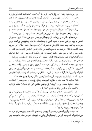 ‫ﺷﺎﻫﻨﺸﺎﻫﯽ‬‫ﻫﺨﺎﻣﻨﺸﯽ‬۲۳۵
‫ﺍﻳﻦ‬ ‫ﭼﻮﻥ‬‫ﺩﺭﻭﻍ‬ ‫ﺭﺍ‬ ‫ﺍﻳﻨﻬﺎ‬ ‫ﺷﻨﻴﺪ‬ ‫ﺭﺍ‬‫ﻭ‬ ‫ﻧﺎﻣﻴﺪ‬ ‫ﮔﻮ‬‫ﻓﺮﻣﻮﺩ‬‫ﺗﺎ‬‫ﮐﺎﻫﻨﺎﻥ‬ ‫ﺁﻥ‬‫ﮐﻨﻨﺪ‬ ‫ﺑﺎﺯﺩﺍﺷﺖ‬ ‫ﺭﺍ‬.،‫ﻧﻴﺰ‬‫ﻓﺮﻣﻮﺩ‬
‫ﺍ‬ ‫ﺗﺎ‬‫ﺑﻴﺎﻭﺭﻧﺪ‬ ‫ﺭﺍ‬ ‫ﭘﺎﻓﻮﺱ‬.‫ﮐﺎﻡ‬ ‫ﺁﻭﺭﺩﻧﺪ‬ ‫ﮐﺎﻫﻨﺎﻥ‬ ‫ﺭﺍ‬ ‫ﺍﭘﺎﻓﻮﺱ‬ ‫ﻭﻗﺘﯽ‬‫ﺑﻮﺟﻴە‬‫ﮐە‬‫ﳘﭽﻮﻥ‬‫ﺩﻳﻮﺍﻧﻪ‬‫ﺷﺪﻩ‬ ‫ﻫﺎ‬
‫ﻭ‬ ‫ﺑﺮﮐﺸﻴﺪ‬ ‫ﴰﺸﻴﺮ‬ ‫ﺑﻮﺩ‬‫ﺑە‬‫ﺭ‬‫ﺯﺩ‬ ‫ﺍﭘﺎﻓﻮﺱ‬ ‫ﺍﻥ‬.‫ﺩﻳﻮﺍﻧﻪ‬ ‫ﺳﭙﺲ‬ ‫ﺍﻭ‬‫ﻭ‬ ‫ﺧﻨﺪﻳﺪ‬ ‫ﻭﺍﺭ‬‫ﺑە‬‫ﺟﻼﺩﺍﻧﺶ‬‫ﻓﺮﻣﻮﺩ‬‫ﺗﺎ‬
‫ﺑﯽ‬ ‫ﺭﺍ‬ ‫ﮐﺎﻫﻨﺎﻥ‬‫ﺭﲪﺎﻧﻪ‬‫ﺑە‬‫ﻭ‬ ،‫ﺑﺒﻨﺪﻧﺪ‬ ‫ﺗﺎﺯﻳﺎﻧﻪ‬‫ﻫﺮﮐە‬‫ﺑﺒﻴﻨﻨﺪ‬ ‫ﺭﺍ‬ ‫ﻣﺼﺮﻳﺎﻥ‬ ‫ﺍﺯ‬‫ﮐە‬‫ﺟﺸﻦ‬ ‫ﳘﭽﻨﺎﻥ‬
‫ﻣﯽ‬‫ﹸ‬‫ﮑ‬‫ﺑ‬ ‫ﺭﺍ‬ ‫ﮔﻴﺮﺩ‬‫ﺸﻨﺪ‬.‫ﺍﻳﻦ‬‫ﮔﻮﻧﻪ‬‫ﺑە‬‫ﹺ‬‫ﻦ‬‫ﺟﺸ‬‫ﻭ‬ ،‫ﺷﺪﻧﺪ‬ ‫ﳎﺎﺯﺍﺕ‬ ‫ﮐﺎﻫﻨﺎﻥ‬ ،‫ﺷﺪ‬ ‫ﺩﺍﺩﻩ‬ ‫ﭘﺎﻳﺎﻥ‬ ‫ﻣﺼﺮﻳﺎﻥ‬
‫ﺑﯽ‬ ‫ﮐﺎﻫﻨﺎﻥ‬ ‫ﻭﻟﯽ‬ ،‫ﺩﺍﺩ‬ ‫ﺟﺎﻥ‬ ‫ﻣﻌﺒﺪ‬ ‫ﺩﺭ‬ ‫ﺍﭘﺎﻓﻮﺱ‬‫ﮐﺎﻡ‬ ‫ﹺ‬‫ﱪ‬‫ﺧ‬‫ﮐﺮﺩﻧﺪ‬ ‫ﺩﻓﻦ‬ ‫ﺭﺍ‬ ‫ﺍﭘﺎﻓﻮﺱ‬ ‫ﺟﺴﺪ‬ ‫ﺑﻮﺟﻴە‬.١
‫ﻧﻮﺷﺘﻪ‬‫ﻧﮕﺎﺭﻩ‬ ‫ﻭ‬ ‫ﻫﺎ‬‫ﻫﺎﯼ‬‫ﺁﻥ‬ ‫ﺍﺯ‬ ‫ﺑﺎﺯﻣﺎﻧﺪﻩ‬‫ﻣﯽ‬ ‫ﻧﺸﺎﻥ‬ ‫ﻣﺼﺮ‬ ‫ﺩﺭ‬ ‫ﺭﻭﺯﮔﺎﺭ‬‫ﺩﻫﺪ‬‫ﮐە‬‫ﺍﺯ‬ ‫ﺩﺍﺳﺘﺎﻥ‬ ‫ﺍﻳﻦ‬
‫ﺷﺎﻳﺪ‬ ‫ﻭ‬ ‫ﺍﺳﺖ؛‬ ‫ﺩﺭﻭﻏﻴﻦ‬ ‫ﭘﺎﻳﻪ‬ ‫ﻭ‬ ‫ﺍﺳﺎﺱ‬‫ﭘﺴﺎﻡ‬ ‫ﺧﺎﻧﺪﺍﻥ‬ ‫ﺑﺎﺯﻣﺎﻧﺪﮔﺎﻥ‬ ‫ﺍﺯ‬ ‫ﮐﺴﯽ‬‫ﺍﻳﻦ‬ ‫ِﺘﻴﺦ‬‫ﻣ‬‫ﺑﺮﺍﯼ‬ ‫ﮔﻮﻧﻪ‬
‫ﻫﺮﻭﺩﻭﺕ‬‫ﺑﺎﺯ‬‫ﺍﺳﺖ‬ ‫ﺑﻮﺩﻩ‬ ‫ﮔﻔﺘﻪ‬.‫ﻧﮕﺎﺭﻩ‬‫ﺁﻥ‬ ِ‫ﻥ‬‫ﻣﺼﺮﻳﺎ‬ ‫ﮐە‬ ‫ﺋﯽ‬‫ﺑﺮ‬ ‫ﺯﻣﺎﻥ‬‫ﻣﻌﺒﺪ‬ ‫ﺩﻳﻮﺍﺭ‬»‫ﹼﺎﺭﻩ‬‫ﻘ‬‫ﺳ‬«‫ﺟﻨﻮﺏ‬ ‫ﺩﺭ‬
‫ﻣﺼﺮ‬‫ﮐﺸﻴﺪﻩ‬‫ﺍﻧﺪ‬‫ﻣﯽ‬ ‫ﻧﺸﺎﻥ‬‫ﺩﻫﺪ‬‫ﮐە‬‫ﻭ‬ ،‫ﺷﺪﻩ‬ ‫ﺩﺍﺩﻩ‬ ‫ﺗﺮﺗﻴﺐ‬ ‫ﺍﭘﺎﻓﻮﺱ‬ ‫ﺗﺪﻓﻴﻦ‬ ‫ﺑﺮﺍﯼ‬ ‫ﺑﺎﺷﮑﻮﻫﯽ‬ ‫ﻣﺮﺍﺳﻢ‬
‫ﮐﺎﻡ‬‫ﺍﺳﺖ‬ ‫ﻳﺎﻓﺘﻪ‬ ‫ﺣﻀﻮﺭ‬ ‫ﻣﺮﺍﺳﻢ‬ ‫ﺍﻳﻦ‬ ‫ﺩﺭ‬ ‫ﺑﻮﺟﻴە‬.‫ﺍﻳﻦ‬‫ﮐﺎﻡ‬ ‫ﺩﻳﻮﺍﺭﻧﮕﺎﺭﻩ‬‫ﺩﺭ‬ ‫ﺭﺍ‬ ‫ﺑﻮﺟﻴە‬ِ‫ﺖ‬‫ﺭﺧ‬‫ﻋﺒﺎﺩﺕ‬
‫ﺑە‬‫ﻣﯽ‬ ‫ﻧﺸﺎﻥ‬ ‫ﻣﺼﺮ‬ ‫ﻓﺮﻋﻮﻧﺎﻥ‬ ‫ﻫﻴﺄﺕ‬‫ﺩﻫﺪ‬‫ﮐە‬‫ﻭ‬ ‫ﻬﻧﺎﺩﻩ‬ ‫ﺯﻣﻴﻦ‬ ‫ﺑﺮ‬ ‫ﺩﺳﺖ‬ ‫ﻭ‬ ‫ﺯﺩﻩ‬ ‫ﺯﺍﻧﻮ‬ ‫ﺍﭘﺎﻓﻮﺱ‬ ‫ﺣﻀﻮﺭ‬ ‫ﺩﺭ‬
‫ﺗﻌﻈﻴﻢ‬ ‫ﺩﺭﺣﺎﻝ‬‫ﺑە‬‫ﺍﺳﺖ‬ ‫ﺍﭘﺎﻓﻮﺱ‬.‫ﺳﻨﮓ‬ ‫ﺩﺭ‬‫ﻧﻮﺷﺘﻪ‬‫ﺋﯽ‬‫ﻧﻴﺰ‬‫ﮐە‬‫ﻣﺼﺮ‬ ‫ﮐﺎﻫﻨﺎﻥ‬‫ﺑە‬‫ﻣﺮﺍﺳﻢ‬ ‫ﺍﻳﻦ‬ ‫ﻣﻨﺎﺳﺒﺖ‬
‫ﺑە‬‫ﻬﻧﺎﺩﻩ‬ ‫ﻳﺎﺩﮔﺎﺭ‬‫ﺁﻣﺪﻩ‬ ‫ﺍﻧﺪ‬‫ﮐە‬‫ﺍﺯ‬ ‫ﭘﺲ‬‫ﺁﻥ‬‫ﮐە‬‫ﻣﺮﺍﺳﻢ‬‫ﺳﻮﮔﻮﺍﺭﯼ‬‫ﺍ‬ ‫ﺑﺮﺍﯼ‬‫ﹺ‬‫ﺱ‬‫ﭘﺎﻓﻮ‬‫ﹼﺎ‬‫ﻓ‬َ‫ﻮ‬‫ﻣﺘ‬‫ﺣﻀﻮﺭ‬ ‫ﺩﺭ‬
‫ﮐﺎﻡ‬‫ﻧﮕﺎﺭﻩ‬ ،‫ﺷﺪ‬ ‫ﺑﺮﮔﺰﺍﺭ‬ ‫ﺑﺴﻴﺎﺭ‬ ‫ﺷﮑﻮﻩ‬ ‫ﺑﺎ‬ ‫ﺑﻮﺟﻴە‬‫ﺷﺎﻳﺴﺘﻪ‬ ِ‫ﺕ‬‫ﺗﺰﻳﻴﻨﺎ‬ ‫ﻭ‬ ‫ﻫﺎ‬‫ﺑە‬‫ﮐﺎﻡ‬ ‫ﻓﺮﻣﺎﻥ‬‫ﺑﻨﺎﯼ‬ ‫ﺩﺭ‬ ‫ﺑﻮﺟﻴە‬
‫ﺁﺭﺍﻡ‬‫ﮔﺎﻩ‬‫ﻣﻮﻣﻴﺎﻳﯽ‬ ‫ﺟﺴﺪ‬ ،‫ﮔﺮﻓﺖ‬ ‫ﺍﳒﺎﻡ‬ ‫ﺍﭘﺎﻓﻮﺱ‬‫ﮐﺎﻡ‬ ‫ﺣﻀﻮﺭ‬ ‫ﺩﺭ‬ ‫ﺍﭘﺎﻓﻮﺱ‬ ‫ﺷﺪﮤ‬‫ﺑﻮﺟﻴە‬‫ﺑە‬‫ﺍﺑﺪﯼ‬ ‫ﺁﺭﻣﺎﮔﺎﻩ‬
‫ﺷﺪ‬ ‫ﺳﭙﺮﺩﻩ‬.‫ﺳﻴﺎﻩ‬ ‫ﹺ‬‫ﯽ‬‫ﺳﻨﮕ‬ ِ‫ﺕ‬‫ﺗﺎﺑﻮ‬ ‫ﺭﻭﯼ‬ ‫ﻧﻮﺷﺘﮥ‬ ‫ﺩﺭ‬‫ﹺ‬‫ﺱ‬‫ﺍﭘﺎﻓﻮ‬ ‫ﳘﻴﻦ‬ ِ‫ﮓ‬‫ﺭﻧ‬‫ﻣﺘ‬‫ﹼﺎ‬‫ﻓ‬‫ﻮ‬‫ﺍﺳﺖ‬ ‫ﺁﻣﺪﻩ‬ ‫ﭼﻨﻴﻦ‬:
ِ‫ﻩ‬‫ﺷﺎ‬ ،‫ﺧﺪﺍﻭﻧﺪﮔﺎﺭ‬‫ﹺ‬‫ﺮ‬‫ﻣﺼ‬‫ُﻔﻠ‬‫ﺳ‬ ‫ﻭ‬ ‫ُﻠﻴﺎ‬‫ﻋ‬‫ﻰ‬‫ﮐﺎﻡ‬ ،‫ﺭﻉ‬ ِ‫ﺪ‬‫ﻓﺮﺯﻧ‬ ‫ﺑﻮﺟﻴە‬]‫ﺧﺪﺍﯼ‬‫ﻣﺼﺮ‬ ِ‫ﮒ‬‫ﺑﺰﺭ‬[،‫ﮐە‬‫ﺍﺑﺪ‬ ‫ﺗﺎ‬
‫ﹺ‬‫ﺱ‬‫ﺍﭘﺎﻓﻮ‬ ‫ﺁﻓﺮﻳﺪﮔﺎﺭﺵ‬ ‫ﺑﺮﺍﯼ‬ ،‫ﲟﺎﻧﺎﺩ‬ ‫ﺟﺎﻭﻳﺪ‬ ‫ﻭ‬ ‫ﺯﻧﺪﻩ‬‫ﺳﻨﮓ‬ ‫ﺍﺯ‬ ‫ﺭﺍ‬ ‫ﺗﺎﺑﻮﺕ‬ ‫ﺍﻳﻦ‬ ‫ﻣﻘﺪﺱ‬‫ﮔﺮﺍﻥ‬‫ﻬﺑﺎ‬
‫ﻭ‬ ‫ﺳﺎﺧﺖ‬‫ﺑە‬‫ﹺ‬‫ﺱ‬‫ﺍﭘﺎﻓﻮ‬ ‫ﺁﻓﺮﻳﺪﮔﺎﺭﺵ‬‫ﮐﺮﺩ‬ ‫ﺍﻫﺪﺍﺀ‬ ‫ﻣﻘﺪﺱ‬.
،‫ﻧﻴﺰ‬‫ﺑﺎﺳﺘﺎﻥ‬ ‫ﻣﺼﺮ‬ ‫ﮐﺎﻫﻨﺎﻥ‬‫ﺑە‬‫ﺧ‬ ‫ﻣﺎ‬‫ﻣﯽ‬ ‫ﱪ‬‫ﺩﻫﻨﺪ‬‫ﮐە‬‫ﮐﺎﻡ‬‫ﻫﺪﺍﻳﺎﯼ‬ ‫ﺑﻮﺟﻴە‬‫ﮔﺮﺍﻥ‬‫ﻬﺑﺎ‬‫ﺑﺮﺍﯼ‬ ‫ﺭﺍ‬ ‫ﺋﯽ‬
‫ﮔﺮﻓﺖ‬ ‫ﺩﺭﻧﻈﺮ‬ ‫ﮐﺴﺎﻧﯽ‬‫ﮐە‬‫ﺍﭘﺎﻓﻮﺱ‬ ‫ﻇﻬﻮﺭ‬ ‫ﻣﮋﺩﮤ‬‫ﺭﺍ‬‫ﺑە‬‫ﺑﺪﻫﻨﺪ‬ ‫ﺍﻭ‬.‫ﻣﻘﺪﺱ‬ ‫ﺍﭘﺎﻓﻮﺱ‬ ‫ﻭ‬)‫ﹺ‬‫ﻭ‬‫ﮔﺎ‬ ‫ﹺ‬‫ﻦ‬‫ﺟﺎﻧﺸﻴ‬ ‫ﹺ‬‫ﻭ‬‫ﮔﺎ‬
‫ﻗﺒﻠﯽ‬(‫ﺷﻬﺮﻳﻮﺭ‬ ‫ﺩﺭ‬۵۲۴‫ﭖ‬‫ﮐﺮﺩ‬ ‫ﻇﻬﻮﺭ‬ ‫ﻡ‬.‫ﹺ‬‫ﺵ‬‫ﺩﺍﺭﻳﻮ‬ ‫ﺳﻠﻄﻨﺖ‬ ‫ﺳﺎﻝ‬ ‫ﭼﻬﺎﺭﻣﻴﻦ‬ ‫ﺗﺎ‬ ‫ﻧﻴﺰ‬ ‫ﺍﭘﺎﻓﻮﺱ‬ ‫ﺍﻳﻦ‬‫ﺑﺰﺭﮒ‬
)‫ﻫﻔﺖ‬ ‫ﺗﺎ‬ ‫ﻳﻌﻨﯽ‬‫ﺑﻌﺪ‬ ‫ﺳﺎﻝ‬(‫ﺑﻮﺩ؛‬ ‫ﺟﻬﺎﻥ‬ ‫ﺍﻳﻦ‬ ‫ﺩﺭ‬ُ‫ﻣ‬ ‫ﺧﺎﮐﻴﺶ‬ ‫ﺟﺴﺪ‬ ‫ﺁﻧﮕﺎﻩ‬‫ﻭ‬ ‫ﺮﺩ‬‫ﺑە‬‫ﺗﺎ‬ ‫ﺑﺮﮔﺸﺖ‬ ‫ﺁﲰﺎﻥ‬
‫ﺩﻳﮕﺮﺑﺎﺭﻩ‬‫ﺑە‬‫ﻭ‬‫ﮐﻨﺪ‬ ‫ﻇﻬﻮﺭ‬ ‫ﻭ‬ ‫ﺑﻴﺎﻳﺪ‬ ‫ﻗﺘﺶ‬.
‫ﺩﻳﮕﺮﯼ‬ ‫ﻧﻮﺷﺘﮥ‬ ‫ﺩﺭ‬‫ﮐە‬‫ﮐﺎﻡ‬ ‫ﺗﺼﻤﻴﻢ‬ ‫ﺍﺯ‬ ‫ﺧﱪ‬‫ﺑﻮﺟﻴە‬‫ﺑە‬‫ﻣﯽ‬ ‫ﻣﺼﺮﻳﺎﻥ‬ ‫ﺑﺮﺍﯼ‬ ‫ﻣﻌﺒﺪ‬ ‫ﻳﮏ‬ ‫ﺳﺎﺧﱳ‬‫ﺩﻫﺪ‬
‫ﻣﯽ‬‫ﺧﻮﺍﻧﻴﻢ‬‫ﮐە‬‫ﮐﺎﻡ‬‫ﺭﺍ‬ ‫ﮔﺮﻭﻫﯽ‬ ‫ﺑﻮﺟﻴە‬‫ﺑە‬‫ﺧﻮﺩﺵ‬ ِ‫ﻥ‬‫ﺧﻮﻳﺸﺎ‬ ‫ﺍﺯ‬ ‫ﻳﮑﯽ‬ ‫ﺳﺮﮐﺮﺩﮔﯽ‬‫ﺑە‬‫ﻧﺎﻡ‬‫ﹺ‬‫ﺮ‬‫ﭘﺴ‬ ‫َە‬‫ﻴ‬‫َﻫ‬‫ﻭ‬‫ﺩﺍﺗﻮ‬
1.،‫ﻫﺮﻭﺩﻭﺕ‬۳/۲۷.
 