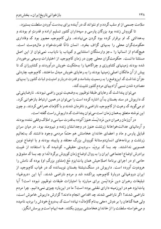 ‫ﺑﺎﺯﺧﻮﺍﻧﯽ‬‫ﺗﺎﺭ‬‫ﻳﺦ‬‫ﺍﻳﺮﺍﻥ‬-‫ﲞﺶ‬‫ﺩﻭﻡ‬ ۲۴۸
‫ﻧﺘﻮﺍﻧﺪ‬ ‫ﺍﻭ‬ ‫ﻭ‬ ‫ﮔﺮﺩﺩ‬ ‫ﺳﻠﺐ‬ ‫ﺍﻭ‬ ‫ﺍﺯ‬ ‫ﺟﺴﻤﯽ‬ ‫ﺳﻼﻣﺖ‬‫ﮐە‬‫ﺑﺮﺍﯼ‬ ‫ﺁﻳﻨﺪﻩ‬ ‫ﺩﺭ‬‫ﺑە‬‫ﺑﺴﺘﻴﺰﺩ‬ ‫ﺳﻠﻄﻨﺖ‬ ‫ﺁﻭﺭﺩﻥ‬ ‫ﺩﺳﺖ‬.
‫ﭘﺎﺭﺳﯽ‬ ‫ﺑﺰﺭﮔﺎﻥ‬ ‫ﺑﻮﺩ‬ ‫ﺯﻧﺪﻩ‬ ‫ﮐﻮﺭﻭﺵ‬ ‫ﺗﺎ‬‫ﻭ‬‫ﺳﭙﻪ‬‫ﺩﺍﺭ‬‫ﹺ‬‫ﻢ‬‫ﺗﺴﻠﻴ‬ ‫ﮐﺸﻮﺭ‬ ‫ﺍﻥ‬ِ‫ﺕ‬‫ﻗﺪﺭ‬ ‫ﻭ‬ ‫ﺍﺭﺍﺩﻩ‬‫ﻭ‬ ‫ﺑﻮﺩﻧﺪ‬ ‫ﺍﻭ‬
‫ﺑە‬‫ﻋﺪﺍﻟﺘﯽ‬‫ﮐە‬‫ﻣﯽ‬ ‫ﮔﺮﺩﻥ‬ ‫ﺑﻮﺩ‬ ‫ﮐﺮﺩﻩ‬ ‫ﺑﺮﻗﺮﺍﺭ‬ ‫ﺍﻭ‬‫ﻬﻧﺎﺩﻧﺪ‬.‫ﮐﺎﻡ‬ ‫ﻭﻟﯽ‬‫ﺑﻮﺩ‬ ‫ﳎﺒﻮﺭ‬ ‫ﺑﻮﺟﻴە‬‫ﮐە‬‫ﻭﻓﺎﺩﺍﺭﯼ‬
‫ﺣﮑﻮﻣﺖ‬‫ﮔﺮ‬‫ﺭﺍ‬ ‫ﳏﻠﯽ‬ ‫ﺍﻥ‬‫ﺑە‬‫ﲞﺮﺩ‬ ‫ﮔﺰﺍﻑ‬ ‫ﻬﺑﺎﯼ‬.‫ﺍﻧﺴﺎﻥ‬‫ًﺎ‬‫ﺗ‬‫ﺫﺍ‬‫ﻗﺪﺭﺕ‬‫ﻣﺎﻝ‬ ‫ﻭ‬ ‫ﺧﻮﺍﻩ‬‫ﺍﺳﺖ‬ ‫ﺩﻭﺳﺖ‬.
‫ﻫﻴﭻ‬‫ﺭﺍ‬ ‫ﺍﻧﺴﺎﻬﻧﺎ‬ ‫ﺍﺯ‬ ‫ﮐﺪﺍﻡ‬‫۔‬‫ﮐ‬ ‫ﻭ‬ ‫ﺍﺳﺘﺜﻨﺎﻳﯽ‬ ِ‫ﻥ‬‫ﻭﺍﺭﺳﺘﮕﺎ‬ ‫ﺟﺰ‬‫ﻢ‬‫ﻧﺎﻳﺎﺏ‬ ‫ﻳﺎ‬ ‫ﻳﺎﺏ‬‫۔‬‫ﳕﯽ‬‫ﺍﺻﻞ‬ ‫ﺍﻳﻦ‬ ‫ﺍﺯ‬ ‫ﺗﻮﺍﻥ‬
‫ﻣﺴﺘﺜﻨ‬‫ﺎ‬‫ﺩﺍﻧﺴﺖ‬.‫ﺣﮑﻮﻣﺖ‬‫ﮔﺮ‬‫ﮐﺎﻡ‬ ‫ﺯﻣﺎﻥ‬ ‫ﺩﺭ‬ ‫ﭼﻮﻥ‬ ‫ﳏﻠﯽ‬ ‫ﺍﻥ‬‫ﺑﺮﺧﻮﺭﺩﺍﺭ‬ ‫ﻭﺳﻴﻌﯽ‬ ‫ﺍﺧﺘﻴﺎﺭﺍﺕ‬ ‫ﺍﺯ‬ ‫ﺑﻮﺟﻴە‬
‫ﺭﺍ‬ ‫ﭼﺮﺍﮔﺎﻫﻬﺎ‬ ‫ﻭ‬ ‫ﮐﺸﺎﻭﺭﺯﯼ‬ ‫ﺯﻣﻴﻨﻬﺎﯼ‬ ‫ﺑﻮﺩﻧﺪ‬ ‫ﺷﺪﻩ‬‫ﺑە‬‫ﮐﺸﺎﻭﺭﺯﺍﻥ‬ ‫ﻭ‬ ‫ﺩﺭﺁﻭﺭﺩﻧﺪ‬ ‫ﺧﻮﻳﺶ‬ ‫ﻣﻠﮑﻴﺖ‬‫ﮐە‬‫ﺗﺎ‬
‫ﹺ‬‫ﯽ‬‫ﺍﺻﻠ‬ ‫ﻣﺎﻟﮑﺎﻥ‬ ‫ﺁﻥ‬ ‫ﺍﺯ‬ ‫ﭘﻴﺶ‬‫ﺭﺍ‬ ‫ﺑﻮﺩﻧﺪ‬ ‫ﺯﻣﻴﻨﻬﺎ‬‫ﺑە‬‫ﺭ‬‫ﺳﺎﺧ‬ ‫ﻣﺒﺪﻝ‬ ‫ﺧﻮﻳﺶ‬ ‫ﻋﺎﻳﺎﯼ‬‫ﺘﻨﺪ‬.‫ﮐﺎﻡ‬‫ﭼﺎﺭﻩ‬ ‫ﺑﻮﺟﻴە‬‫ﺋﯽ‬
‫ﻧﺪﺍﺷﺖ‬ ‫ﺟﺰﺁﻥ‬‫ﮐە‬‫ﺍﻳﻦ‬‫ﺭﺍ‬ ‫ﻭﺿﻊ‬‫ﺑە‬‫ﺭ‬‫ﺭﺍ‬ ‫ﮐﺸﻮﺭ‬ ‫ﺛﺒﺎﺕ‬ ‫ﻭ‬ ‫ﺍﻣﻨﻴﺖ‬ ‫ﻭ‬ ‫ﺩﺭﺑﺎﺭ‬ ‫ﻗﺪﺭﺕ‬ ‫ﻭ‬ ‫ﺑﺸﻨﺎﺳﺪ‬ ‫ﲰﻴﺖ‬‫ﺑە‬‫ﻬﺑﺎﯼ‬
‫ﹺ‬‫ﻡ‬‫ﻣﺮﺩ‬ ‫ﺁﺯﺍﺩﻳﻬﺎﯼ‬ ‫ﻧﺴﺒﯽ‬ ‫ﺷﺪﻥ‬ ‫ﻣﺼﺎﺩﺭﻩ‬‫ﮐﻨﺪ‬ ‫ﺗﺜﺒﻴﺖ‬ ‫ﮐﺸﻮﺭ‬.
‫ﻣﯽ‬‫ﺗﻮﺍﻥ‬‫ﭘﻨﺪﺍﺷﺖ‬‫ﮐە‬‫ﻧﻮﻇﻬﻮﺭ‬ ‫ﻃﺒﻘﮥ‬ ‫ﺭﻋﺎﻳﺎﯼ‬‫ﺑە‬‫ﻭ‬‫ﻧﺒﻮﺩﻧﺪ‬ ‫ﺭﺍﺿﯽ‬ ‫ﻧﻮﻳﻦ‬ ‫ﺿﻌﻴﺖ‬.‫ﻧﺎﺭﺿﺎﻳﺘﯽ‬‫ﺋﯽ‬
‫ﮐە‬‫ﺑﻐﺴﺘﺎﻥ‬ ‫ﺳﻨﺪ‬ ‫ﺩﺭ‬ ‫ﺩﺍﺭﻳﻮﺵ‬‫ﺑە‬‫ﮐﺮﺩﻩ‬ ‫ﺍﺷﺎﺭﻩ‬ ‫ﺁﻥ‬‫ﺍﺳﺖ‬‫ﻣﯽ‬ ‫ﺭﺍ‬‫ﮐﺮﺩ‬ ‫ﺑﺎﺯﺧﻮﺍﻧﯽ‬ ‫ﺍﺭﺗﺒﺎﻁ‬ ‫ﳘﻴﻦ‬ ‫ﺩﺭ‬ ‫ﺗﻮﺍﻥ‬.
‫ﻣﯽ‬ ‫ﺍﻭ‬‫ﮔﻮﻳﺪ‬‫ﮐە‬‫ﮐﺎﻡ‬ ‫ﺍﺯ‬ ‫ﺭﻋﻴﺖ‬‫ﮐﺮﺩﻧﺪ‬ ‫ﳘﺮﺍﻫﯽ‬ ‫ﮔﺎﺅﻣﺎﺗە‬ ‫ﺑﺎ‬ ‫ﻭ‬ ‫ﺷﺪﻧﺪ‬ ‫ﻧﺎﻓﺮﻣﺎﻥ‬ ‫ﻭ‬ ‫ﻧﺎﺭﺍﺿﯽ‬ ‫ﺑﻮﺟﻴە‬.‫ﭼﻮﻥ‬ ‫ﻭ‬
‫ﻣﺘﻌﻠﻖ‬ ‫ﻧﻮﺷﺘﻪ‬ ‫ﺍﻳﻦ‬‫ﺑە‬‫ﻣﯽ‬ ‫ﺍﺳﺖ‬ ‫ﺯﻣﺎﻥ‬ ‫ﳘﺎﻥ‬‫ﭘﻨﺪﺍﺷﺖ‬ ‫ﺗﻮﺍﻥ‬‫ﮐە‬‫ﺩﺍﺭﻳﻮﺵ‬‫ﺍﺳﺖ‬ ‫ﮔﻔﺘﻪ‬ ‫ﺭﺍﺳﺖ‬.
‫ﺁﻥ‬ ‫ﺩﺭ‬‫َە‬‫ﻨ‬‫َﺴ‬‫ﻳ‬‫َﺰﺩﺍ‬‫ﻣ‬ ‫ﺩﻳﻦ‬ ‫ﺭﻫﱪﺍﻥ‬ ‫ﺯﻣﺎﻥ‬‫ﻫﻨﻮﺯ‬‫ﺁﻟﻮﺩﻩ‬‫ﺑە‬‫ﺑﻮﺩﻧﺪ‬ ‫ﻧﺸﺪﻩ‬ ‫ﻭﻗﻔﯽ‬ ‫ﺍﻣﻼﮎ‬ ‫ﻭ‬ ‫ﺳﻴﺎﺳﯽ‬ ‫ﻗﺪﺭﺕ‬
‫ﻋﺪﺍﻟﺖ‬ ‫ﺁﺭﻣﺎﻬﻧﺎﯼ‬ ‫ﻭ‬‫ﺑﻮﺩ‬ ‫ﻧﻴﺮﻭﻣﻨﺪ‬ ‫ﻭ‬ ‫ﺯﻧﺪﻩ‬ ‫ﻭﺟﺪﺍﻧﺸﺎﻥ‬ ‫ﺩﺭ‬ ‫ﻫﻨﻮﺯ‬ ‫ﺯﺭﺗﺸﺖ‬ ‫ﺧﻮﺍﻫﺎﻧﮥ‬.‫ﻣﻴﺎﻥ‬ ‫ﺩﺭ‬ِ‫ﻥ‬‫ﺳﺮﺍ‬
ً‫ﻤ‬‫ﺣﺘ‬ ‫ﻫﻢ‬ ‫ﻫﺨﺎﻣﻨﺶ‬ ‫ﺧﺎﻧﺪﺍﻥ‬ ‫ﺍﻋﻀﺎﯼ‬ ‫ﻭ‬ ‫ﻣﺎﺩ‬ ‫ﻭ‬ ‫ﭘﺎﺭﺱ‬ ‫ﻗﺒﺎﻳﻞ‬‫ﺎ‬‫ﻭﺟﻮﺩ‬ ‫ﻣﺮﺩﻣﯽ‬‫ﺩﺍﺷﺘﻨﺪ‬‫ﺑە‬ ‫ﮐە‬‫ﺗﻌﺎﻟﻴﻢ‬
‫ﺑﺮﻧﺎﻣﻪ‬ ‫ﻭ‬ ‫ﺯﺭﺗﺸﺖ‬‫ﺍﻧﺴﺎﻥ‬ ‫ﻫﺎﯼ‬‫ﮐﻮﺭﻭﺵ‬ ‫ﺩﻭﺳﺘﺎﻧﮥ‬‫ﺑﺰﺭﮒ‬‫ﭘ‬ ‫ﻭ‬ ‫ﻣﻌﺘﻘﺪ‬‫ﺎﻳﺒﻨﺪ‬‫ﺑﻮﺩﻧﺪ‬‫ﻧﻮﻳﻦ‬ ‫ﺍﻭﺿﺎﻉ‬ ‫ﺑﺎ‬ ‫ﻭ‬
‫ﻧﺪﺍﺷﺘﻨﺪ‬ ‫ﳘﺴﻮﻳﯽ‬.‫ﭼە‬‫ﺑﺴﺎ‬‫ﮐە‬‫َە‬‫ﻳ‬ِ‫ﺩ‬‫ﺑﺮ‬‫۔‬‫ﺑﺮﺩﻳە‬‫ﺣﻘﻴﻘﯽ‬ ‫ﯼ‬‫۔‬‫ﮐﻮﺷﻴﺪﻩ‬‫ﮐە‬‫ﻏﻴﺒﺖ‬ ‫ﺍﺯ‬ ‫ﺍﺳﺘﻔﺎﺩﻩ‬ ‫ﺑﺎ‬
‫ﺭﺍ‬ ‫ﺍﻳﺮﺍﻥ‬ ‫ﺍﺟﺘﻤﺎﻋﯽ‬ ‫ﺍﻭﺿﺎﻉ‬ ‫ﺑﺮﺍﺩﺭﺵ‬‫ﺑە‬‫ﺭ‬َ‫ﻧ‬‫ﺑﺮﮔﺮﺩﺍ‬ ‫ﮐﻮﺭﻭﺵ‬ ‫ﺯﻣﺎﻥ‬ ‫ﺍﻭﺿﺎﻉ‬ ‫ﻭﺍﻝ‬‫ﻭ‬ ‫ﺪ؛‬‫ﭼە‬‫ﺑﺴﺎ‬‫ﮐە‬‫ﻭ‬ ‫ﻣﺸﻮﻕ‬
‫ﭘﺎﺕ‬ ‫ﳘﺎﻥ‬ ‫ﺍﺻﻼﺣﻴﺶ‬ ‫ﺑﺮﻧﺎﻣﮥ‬ ‫ﺍﺟﺮﺍﯼ‬ ‫ﺩﺭ‬ ‫ﺍﻭ‬ ‫ﺣﺎﻣﯽ‬‫ُﻎ‬‫ﻣ‬ ِ‫ﺩ‬‫ﺍﻳﺰ‬)ِ‫ﮒ‬‫ﺑﺰﺭ‬ ‫ﹺ‬‫ﺭ‬‫ﻣﺸﺎﻭ‬‫ﺍﻭ‬(‫ﺑﻮﺩﻩ‬‫ﮐە‬‫ﺭﺍ‬ ‫ﻧﺎﻣﺶ‬
‫ﺍﺳﺖ‬ ‫ﺁﻭﺭﺩﻩ‬ ‫ﻫﺮﻭﺩﻭﺕ‬.‫ﺩﺭ‬ ‫ﺩﺍﺭﻳﻮﺵ‬‫ﺳﻨﮓ‬‫ﻧﺒﺸﺘ‬‫ﻧﻮﻳﺴﺎﻧﺪﻩ‬ ‫ﺑﻐﺴﺘﺎﻥ‬ ‫ﮥ‬‫ﮐە‬‫ﮐﺎﻡ‬ ‫ﻏﻴﺎﺏ‬ ‫ﺩﺭ‬‫ﺍﺯ‬ ‫ﺑﻮﺟﻴە‬
‫ﮐﺎﻡ‬ ‫ﺩﺭﺑﺎﺭﮤ‬ ‫ﺩﺭﻭﻏﻬﺎﺋﯽ‬ ‫ﺍﻳﺮﺍﻥ‬‫ﺷﺪﻧﺪ‬ ‫ﻧﺎﺭﺍﺿﯽ‬ ‫ﻣﺮﺩﻡ‬ ‫ﻭ‬ ‫ﺷﺪ‬ ‫ﭘﺮﺍﮐﻨﺪﻩ‬ ‫ﺑﻮﺟﻴە‬.‫ﺍﻳﻦ‬ ‫ﺁﻳﺎ‬»‫ﺩﺭﻭﻏﻬﺎ‬«
‫ﺍﺳﺖ؟‬ ‫ﻧﺒﻮﺩﻩ‬ ‫ﻧﻮﻇﻬﻮﺭ‬ ‫ﻃﺒﻘﺎﺕ‬ ‫ﺍﻣﺘﻴﺎﺯﺍﺕ‬ ‫ﺑﺎ‬ ‫ﻣﺒﺎﺭﺯﻩ‬ ‫ﺑﺮﺍﯼ‬ ‫َﺴﻦ‬‫ﻳ‬‫َﺰﺩﺍ‬‫ﻣ‬ ‫ﺩﻳﻦ‬ ‫ﺭﻫﱪﺍﻥ‬ ‫ﺗﺒﻠﻴﻐﺎﺕ‬‫ﺁﻳﺎ‬
‫ﭘﺎﺕ‬‫ﺍﻳﻦ‬ ‫ﺩﺭ‬ ‫ﻫﻢ‬ ‫ﺍﻳﺰﺩ‬‫ﺍﻳﻦ‬ ‫ﺩﺭ‬ ‫ﻣﺎ‬ ‫ﺍﺳﺖ؟‬ ‫ﺑﻮﺩﻩ‬ ‫ﻧﻘﺸﯽ‬ ‫ﺩﺍﺭﺍﯼ‬ ‫ﺯﻣﻴﻨﻪ‬‫ﳕﯽ‬ ‫ﭼﻴﺰﯼ‬ ‫ﺑﺎﺭﻩ‬‫ﺩﺍﻧﻴﻢ‬.‫ﻣﺮﺩﻡ‬ ‫ﭼﺮﺍ‬
‫ﺷﺪﻧﺪ‬ ‫ﻧﺎﺭﺍﺿﯽ‬ ‫ﺍﮔﺮ‬ ‫ﺷﺪﻧﺪ؟‬ ‫ﻧﺎﺭﺍﺿﯽ‬‫ﭼە‬،‫ﺍﺳﺖ‬ ‫ﺧﺎﻣﻮﺵ‬ ‫ﺩﺍﺭﻳﻮﺵ‬ ‫ﮔﺰﺍﺭﺵ‬ ‫ﺩﺍﺩﻧﺪ؟‬ ‫ﺍﳒﺎﻡ‬ ‫ﺍﻗﺪﺍﻣﯽ‬
‫ﺩﻭﺵ‬ ‫ﺑﺮ‬ ‫ﺭﺍ‬ ‫ﮔﻨﺎﻫﺎﻥ‬ ‫ﳘﮥ‬ ‫ﻭﻟﯽ‬»‫ﻣﻐﯽ‬‫ﺑە‬‫َە‬‫ﺗ‬‫ﮔﺎﺅﻣﺎ‬ ‫ﻧﺎﻡ‬«‫ﻬﻧﺎﺩﻩ‬‫ﺍﺳﺖ‬‫ﮐە‬‫ﺑەﺩﺭﻭﻍ‬‫ﻧﺎﻣﻴﺪﻩ‬ ‫ﺑﺮﺩﻳە‬ ‫ﺭﺍ‬ ‫ﺧﻮﺩﺵ‬
‫ﻣ‬ ‫ﻭ‬‫ﯽ‬‫ﺑﮑﺸﺪ‬ ‫ﺑﻴﺮﻭﻥ‬ ‫ﻫﺨﺎﻣﻨﺸﯽ‬ ‫ﺧﺎﻧﺪﺍﻥ‬ ‫ﺍﺯ‬ ‫ﺭﺍ‬ ‫ﺳﻠﻄﻨﺖ‬ ‫ﺧﻮﺍﺳﺘﻪ‬.‫ﭘﺮﺳﺶ‬ ‫ﻭ‬ ‫ﺍﺳﺖ‬ ‫ﺍﻬﺑﺎﻡ‬ ‫ﳘﻪ‬‫ﺍﻧﮕﻴﺰ‬.
 