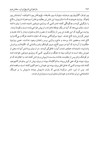 ‫ﺑﺎﺯﺧﻮﺍﻧﯽ‬‫ﺗﺎﺭ‬‫ﻳﺦ‬‫ﺍﻳﺮﺍﻥ‬-‫ﲞﺶ‬‫ﺩﻭﻡ‬ ۲۵۲
‫ﻭﯼ‬ ،‫َە‬‫ﻴ‬‫ﻣﺮﺩﻭﻧ‬ ‫ﭘﻮﺭ‬ َ‫ﻭ‬‫َﺮﻭ‬‫ﺑ‬‫ﮔﺎﺅ‬ ،َ‫ﺮ‬‫ﺛﻮﺧ‬ ‫ﭘﻮﺭ‬‫َە‬‫ﻐ‬‫ﺑ‬ ‫ﭘﻮﺭ‬ ‫َە‬‫ﻧ‬‫َﺭ‬‫ﺩ‬‫َﻎ‬‫ﺑ‬ ،‫َە‬‫ﻨ‬‫ﹺﻐ‬‫ﺑ‬‫ﭘﻮﺭ‬ ‫َﺶ‬‫ﺧ‬‫ﺑﻮ‬‫ﭘﻮﺭ‬ ‫ﹺﺶ‬‫ﻨ‬َ‫ﻣ‬‫ﹶﺭﺩﻭ‬‫ﺍ‬ ،‫َە‬‫ﻴ‬‫َﻫ‬‫ﻭ‬‫ﺩﺍﺗﻮ‬
‫ﹶە‬‫ﮐ‬‫ُﻫﻮ‬‫ﻭ‬.‫ﻫﺮﻭﺩﻭﺕ‬ ‫ﺭﻭﺍﻳﺖ‬‫ﮐە‬‫ﺗﻦ‬ ‫ﺷﺶ‬ ‫ﺍﻳﻦ‬ ‫ﻭﺭﻭﺩ‬ ‫ﺩﺍﺳﺘﺎﻥ‬‫ﺑﻌﻼﻭﻩ‬‫ﭘﺮﺧﺶ‬‫ﺩﺍﺭﻳﻮﺵ‬ ‫ﳘﺮﺍﻩ‬ ‫ﹶﺳﭗ‬‫ﺍ‬‫ﺑە‬‫ﮐﺎﺥ‬
‫ﺭﺍ‬‫ﺑﺎﺯﮔﻮﺋﯽ‬‫ﮐﺮﺩﻩ‬‫ﻭ‬‫ﭼەﮔﻮﻧ‬‫ﺷﺪﻥ‬ ‫ﮐﺸﺘﻪ‬ ‫ﮕﯽ‬‫ﮐە‬ ‫ﮐﺴﯽ‬‫ّە‬‫ﻳ‬‫ﺑﺮﺩ‬‫ﺑﻴﺎﻥ‬ ‫ﺭﺍ‬ ‫ﺷﺪﻩ‬ ‫ﻧﺎﻣﻴﺪﻩ‬ ‫ﺩﺭﻭﻏﻴﻦ‬ ‫ﯼ‬‫ﺩﺍﺷﺘﻪ‬
‫ﺍﺳﺖ‬‫ﻣﯽ‬ ‫ﻧﺸﺎﻥ‬ ،‫ﺩﻫﺪ‬‫ﮐە‬‫ﺁﻬﻧﺎ‬‫ﺩﺭ‬‫ﻃﺮﺍﺣﯽ‬ ‫ﭘﻴﺶ‬ ‫ﺍﺯ‬ ‫ﻭ‬ ‫ﻣﺎﻫﺮﺍﻧﻪ‬ ‫ﺗﻮﻃﺌﮥ‬ ‫ﻳﮏ‬‫ﺷﺪﻩ‬‫ﺩﺳﺖ‬‫ﺑە‬‫ﺯﺩﻧﺪ‬ ‫ﮐﻮﺩﺗﺎ‬.
‫ﻣﯽ‬ ‫ﺭﻭﺍﻳﺖ‬‫ﮔﻮﻳﺪ‬‫ﮐە‬‫ﺷﺎﻡ‬ ‫ﻭ‬ ‫ﻣﺼﺮ‬ ‫ﺍﺯ‬ ‫ﺑﺎﺯﮔﺸﺖ‬ ‫ﺍﺯ‬ ‫ﭘﺲ‬ ‫ﺗﻦ‬ ‫ﻫﻔﺖ‬ ‫ﺍﻳﻦ‬‫ﺑە‬‫ﻭ‬ ‫ﺟﺪﻳﺪ‬ ‫ﺷﺎﻩ‬ ‫ﺑﺎ‬ ‫ﺩﻳﺪﺍﺭ‬ ‫ﻋﻨﻮﺍﻥ‬
‫ﺷﺪﻧﺪ‬ ‫ﮐﺎﺥ‬ ‫ﻭﺍﺭﺩ‬ ‫ﮔﺰﺍﺭﺵ‬ ‫ﻋﺮﺽ‬.‫ﺑﻮﺩﻧﺪ‬ ‫ﺳﺮﮐﺮﺩﮔﺎﻧﯽ‬ ‫ﺍﻳﻨﻬﺎ‬‫ﮐە‬‫ﺍﺟﺎﺯﻩ‬‫ﺑﯽ‬ ‫ﻭ‬ ‫ﻫﺮﮔﺎﻩ‬ ‫ﺩﺍﺷﺘﻨﺪ‬‫ﻭﺍﺭﺩ‬ ‫ﮔﺎﻩ‬
‫ﺷﺪﻩ‬ ‫ﮐﺎﺥ‬‫ﺑە‬‫ﻧﺪﺍﺷﺖ‬ ‫ﻭﺟﻮﺩ‬ ‫ﺭﺍﻫﺸﺎﻥ‬ ‫ﺑﺮﺳﺮ‬ ‫َﻧﯽ‬‫ﺯ‬‫ﻭﺍ‬ ‫ﻭ‬ ‫ﻣﺎﻧﻊ‬ ‫ﻭ‬ ‫ﺑﺮﺳﻨﺪ‬ ‫ﺷﺎﻩ‬ ‫ﺣﻀﻮﺭ‬.‫ﺭﻭ‬ ‫ﳘﻴﻦ‬‫ﺍﻳﺘﻬﺎ‬
‫ﺩﺍﺭﺩ‬ ‫ﺁﻥ‬ ‫ﺍﺯ‬ ‫ﺣﮑﺎﻳﺖ‬‫ﮐە‬ِ‫ﮏ‬‫ﮐﻮﺷ‬ ‫ﺩﺭﻭﻥ‬ ‫ﻭ‬ ‫ﮐﺎﺥ‬ ‫ﺩﺭﻭﻥ‬ ‫ﺩﺭ‬ ‫ﺁﻬﻧﺎ‬‫ﺯﻧﺎﻥ‬‫ﮐە‬ ‫ﺑەﮐﺴﺎﻧﯽ‬»‫ﺑﺮﺍﺩﺭﺵ‬ ‫ﻭ‬ ‫َە‬‫ﺗ‬‫ﮔﺎﺅﻣﺎ‬
‫ﭘﺎﺕ‬‫ﺍﻳﺰﺩ‬«‫ﻧﺎﻣﻴﺪﻩ‬‫ﲪﻠﻪ‬ ‫ﺍﻧﺪ‬‫ﺭﺍ‬ ‫ﺁﻬﻧﺎ‬ ‫ﻭ‬ ‫ﺷﺪﻩ‬ ‫ﻭﺭ‬‫ﻏﺎﻓﻞ‬‫ﮔﻴﺮ‬‫ﮐﺮﺩﻧﺪ‬.‫ﺍﺯ‬ ‫ﺳﺨﻦ‬ ‫ﻧﻪ‬ ‫ﺁﻬﻧﺎ‬ ‫ﺑﺮﺩﺍﺷﱳ‬ ‫ﻣﻴﺎﻥ‬ ‫ﺍﺯ‬ ‫ﺩﺭ‬
‫ﺭﻓﺘﻪ‬ ‫ﺷﻮﺭﺵ‬‫ﺍﺳﺖ‬‫ﺩﺭﮔﻴﺮﯼ‬ ‫ﻭ‬ ‫ﺟﻨﮓ‬ ‫ﻧﻪ‬ ‫ﺳﭙﺎﻩ‬ ِ‫ﺖ‬‫ﺷﺮﮐ‬ ‫ﻧﻪ‬.‫ﮐە‬ ‫ﮐﺴﯽ‬‫َە‬‫ﻳ‬ِ‫ﺩ‬‫ﺑﺮ‬‫ﺧﻮﺍ‬ ‫ﺩﺭﻭﻏﻴﻦ‬ ‫ﯼ‬‫ﺷﺪﻩ‬ ‫ﻧﺪﻩ‬
‫ﺟﺎﻧﺎﻧﻪ‬ ‫ﻣﻘﺎﻭﻣﺖ‬ ‫ﺍﺯ‬ ‫ﭘﺲ‬ ‫ﺯﻧﺎﻥ‬ ‫ﮐﻮﺷﮏ‬ ‫ﺩﺭ‬‫ﺑە‬‫ﻭ‬ ‫ﺩﺍﺭﻳﻮﺵ‬ ‫ﺩﺳﺖ‬‫ﻳﺎﺭﺍﻧﺶ‬‫ﺷﺪ‬ ‫ﺍﻋﻼﻡ‬ ‫ﻭ‬ ،‫ﺷﺪ‬ ‫ﮐﺸﺘﻪ‬‫ﮐە‬‫ﺍﻭ‬
‫ﻧﺒﻮﺩﻩ‬ ‫َە‬‫ﻳ‬ِ‫ﺩ‬‫ﺑﺮ‬‫ﺑﻞ‬‫ﮐە‬‫ﮔﻮﺵ‬ ‫ﻣﻐﯽ‬‫ﺑﺮﻳﺪﻩ‬‫ﺑە‬‫ﺍﻳﻦ‬ ‫ﺍﺯ‬ ‫ﭘﻴﺶ‬ ‫َە‬‫ﻳ‬ِ‫ﺩ‬‫ﺑﺮ‬ ‫ﻭ‬ ،‫ﺑﻮﺩﻩ‬ ‫َە‬‫ﺗ‬‫ﮔﺎﺅﻣﺎ‬ ‫ﻧﺎﻡ‬‫ﺑە‬‫ﮐﺎﻡ‬ ‫ﻓﺮﻣﺎﻥ‬‫ﺑﻮﺟﻴە‬
‫ﻭ‬ ‫ﺑﻮﺩﻩ‬ ‫ﺷﺪﻩ‬ ‫ﮐﺸﺘﻪ‬‫ﮐە‬ ‫ﮐﺴﯽ‬‫ﺍﺳ‬ ‫ﮐﺸﺘﻪ‬ ‫ﺍﮐﻨﻮﻥ‬ ‫ﻫﻢ‬ ‫ﺭﺍ‬ ‫ﺧﻮﺩﺵ‬ ‫ﻧﻴﺰ‬ ‫ﺑﻮﺩﻩ‬ ‫َە‬‫ﻳ‬ِ‫ﺩ‬‫ﺑﺮ‬ ‫ﻗﺘﻞ‬ ‫ﻋﺎﻣﻞ‬‫ﲤﺎﻡ‬ ‫ﻗﺼﻪ‬ ‫ﻭ‬ ،‫ﺖ‬
‫ﺷﺪ‬.‫ﭘﺎﺭﺳﯽ‬ ‫ﺳﺮﮐﺮﺩﮤ‬ ‫ﺷﺶ‬ ،‫ﺍﻳﻦ‬ ‫ﺍﺯ‬ ‫ﭘﺲ‬‫ﮐە‬‫ﺑﻮﺩﻧﺪ‬ ‫ﺩﺍﺭﻳﻮﺵ‬ ‫ﻳﺎﺭﺍﻥ‬‫ﺩﺍﺭﻳﻮﺵ‬‫ﺍﻭﺭﻧﮓ‬ ‫ﺑﺮ‬ ‫ﺭﺍ‬
‫ﺧﻮﺩﺷﺎﻥ‬ ‫ﻭ‬ ‫ﻧﺸﺎﻧﺪﻧﺪ‬ ‫ﺍﻳﺮﺍﻥ‬ ‫ﺷﺎﻫﻨﺸﺎﻫﯽ‬‫ﻭ‬ ‫ﻣﺸﺎﻭﺭﺍﻥ‬‫ﺩﺳﺖ‬ِ‫ﻥ‬‫ﻳﺎﺭﺍ‬‫ﺍﻭ‬‫ﺷﺪﻧﺪ‬.
 