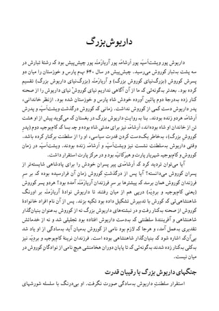 ‫ﺩﺍﺭﻳﻮﺵ‬‫ﺑﺰﺭﮒ‬
‫ﻭﻳﺸﺖ‬ ‫ﭘﻮﺭ‬ ‫ﺩﺍﺭﻳﻮﺵ‬‫ﭼﻴﺶ‬ ‫ﭘﻮﺭ‬ ‫َە‬‫ﻨ‬‫َﻣ‬‫ﺭ‬‫ﺁﺭﻳﺎ‬ ‫ﭘﻮﺭ‬ ‫َە‬‫ﻣ‬‫ﹶﺭﺷﺎ‬‫ﺍ‬ ‫ﭘﻮﺭ‬ ‫َە‬‫ﭙ‬‫ﹶﺳ‬‫ﺍ‬‫ﺑﻮﺩ‬ ‫ﭘﻴﺶ‬‫ﺩﺭ‬ ‫ﺗﺒﺎﺭﺵ‬ ‫ﺭﺷﺘﮥ‬ ‫ﮐە‬
‫ﺳﻪ‬‫ﭘﺸﺖ‬‫ﺑە‬‫ﺗ‬‫ﻣﯽ‬ ‫ﮐﻮﺭﻭﺵ‬ ‫ﺒﺎﺭ‬‫ﺭﺳﻴﺪ‬.‫ﭼﻴﺶ‬‫ﺳﺎﻝ‬ ‫ﺩﺭ‬ ‫ﭘﻴﺶ‬۶۴۰‫ﭖ‬‫ﺩﻭ‬ ‫ﻣﻴﺎﻥ‬ ‫ﺭﺍ‬ ‫ﺧﻮﺯﺳﺘﺎﻥ‬ ‫ﻭ‬ ‫ﭘﺎﺭﺱ‬ ‫ﻡ‬
‫ﮐﻮﺭﻭﺵ‬ ‫ﭘﺴﺮﺵ‬)‫ﺑﺰﺭﮒ‬‫ﺑﺰﺭﮒ‬ ‫ﮐﻮﺭﻭﺵ‬ ‫ﻧﻴﺎﯼ‬(‫َە‬‫ﻨ‬‫َﻣ‬‫ﺭ‬‫ﺁﺭﻳﺎ‬ ‫ﻭ‬)‫ﺑﺰﺭﮒ‬‫ﺑﺰﺭﮒ‬ ‫ﺩﺍﺭﻳﻮﺵ‬ ‫ﻧﻴﺎﯼ‬(‫ﺗﻘﺴﻴﻢ‬
‫ﺑﻮﺩ‬ ‫ﮐﺮﺩﻩ‬.‫ﺑﻌﺪﺗﺮ‬‫ﺑە‬‫ﮔﻮﻧﻪ‬‫ﺋﯽ‬‫ﮐە‬‫ﺻﺤﻨﻪ‬ ‫ﺍﺯ‬ ‫ﺭﺍ‬ ‫ﺩﺍﺭﻳﻮﺵ‬ ‫ﻧﻴﺎﯼ‬ ْ‫ﺵ‬‫ﮐﻮﺭﻭ‬ ‫ﻧﻴﺎﯼ‬ ‫ﻧﺪﺍﺭﻳﻢ‬ ‫ﺁﮔﺎﻫﯽ‬ ‫ﺁﻥ‬ ‫ﺍﺯ‬ ‫ﻣﺎ‬
‫ﺯﺩﻩ‬ ‫ﮐﻨﺎﺭ‬‫ﺑە‬‫ﭘﺎﺋﻴﻦ‬ ‫ﺩﻭﻡ‬ ‫ﺩﺭﺟﮥ‬‫ﺧﻮﺩ‬ ‫ﺁﻭﺭﺩﻩ‬‫ﺵ‬‫ﺑﻮﺩ‬ ‫ﺷﺪﻩ‬ ‫ﺧﻮﺯﺳﺘﺎﻥ‬ ‫ﻭ‬ ‫ﭘﺎﺭﺱ‬ ‫ﺷﺎﻩ‬.،‫ﺧﺎﻧﺪﺍﻧﯽ‬ ‫ﺍﺯﻧﻈﺮ‬
‫ﻧﺪﺍﺷﺖ‬ ‫ﮐﻮﺭﻭﺵ‬ ‫ﺍﺯ‬ ‫ﮐﻤﯽ‬ ‫ﺩﺳﺖ‬ ‫ﺩﺍﺭﻳﻮﺵ‬ ‫ﭘﺪﺭ‬.‫ﺯﻣﺎﻧﯽ‬‫ﮐە‬‫ﻭﻳﺸﺖ‬ ‫ﺩﺭﮔﺬﺷﺖ‬ ‫ﮐﻮﺭﻭﺵ‬‫ﭘﺪﺭﺵ‬ ‫ﻭ‬ ‫َە‬‫ﭙ‬‫ﹶﺳ‬‫ﺍ‬
‫ﺑﻮﺩﻧﺪ‬ ‫ﺯﻧﺪﻩ‬ ‫ﻫﺮﺩﻭ‬ ‫َە‬‫ﻣ‬‫ﹶﺭﺷﺎ‬‫ﺍ‬.‫ﺑﻨﺎ‬‫ﺑە‬‫ﺭ‬ِ‫ﺖ‬‫ﻭﺍﻳ‬‫ﺑﻐﺴﺘﺎﻥ‬ ‫ﺩﺭ‬ ‫ﺑﺰﺭﮒ‬ ‫ﺩﺍﺭﻳﻮﺵ‬‫ﮐە‬‫ﻣﯽ‬‫ﻫﺸﺖ‬ ‫ﺍﻭ‬ ‫ﺍﺯ‬ ‫ﭘﻴﺶ‬ ‫ﮔﻮﻳﺪ‬
‫ﺑﻮﺩﻩ‬ ‫ﺷﺎﻩ‬ ‫ﺍﻭ‬ ‫ﺧﺎﻧﺪﺍﻥ‬ ‫ﺍﺯ‬ ‫ﺗﻦ‬‫َە‬‫ﻣ‬‫ﹶﺭﺷﺎ‬‫ﺍ‬ ،‫ﺍﻧﺪ‬‫ﻭ‬ ‫ﺑﻮﺩﻩ‬ ‫ﺷﺎﻩ‬ ‫ﻣﺪﺗﯽ‬ ‫ﺑﺮﺍﯼ‬ ‫ﻧﻴﺰ‬‫ﭼە‬‫ﺑﺴﺎ‬‫ﮐە‬‫ﮐﺎﻡ‬‫ﺩﻭﻡ‬ ‫ﺑﻮﺟﻴە‬)‫ﹺ‬‫ﺭ‬‫ﭘﺪ‬
‫ﺑﺰﺭﮒ‬ ‫ﹺ‬‫ﺵ‬‫ﮐﻮﺭﻭ‬(،‫ﺑە‬‫ﻳﮏ‬ ‫ﺧﺎﻃﺮ‬‫ﺭﺍ‬ ‫ﺍﻭ‬ ،‫ﺳﻴﺎﺳﯽ‬ ‫ﻗﺪﺭﺕ‬ ‫ﮐﺮﺩﻥ‬ ‫ﺩﺳﺖ‬‫ﮐﺮﺩﻩ‬ ‫ﺑﺮﮐﻨﺎﺭ‬ ‫ﺳﻠﻄﻨﺖ‬ ‫ﺍﺯ‬‫ﺑﺎﺷﺪ‬.
‫ﺩﺍﺭﻳﻮﺵ‬ ‫ﻭﻗﺘﯽ‬‫ﺑە‬‫ﻧﺸﺴﺖ‬ ‫ﺳﻠﻄﻨﺖ‬‫ﻧﻴﺰ‬‫ﻭﻳﺸﺖ‬‫ﺑﻮﺩﻧﺪ‬ ‫ﺯﻧﺪﻩ‬ ‫َە‬‫ﻣ‬‫ﹶﺭﺷﺎ‬‫ﺍ‬ ‫ﻭ‬ ‫َە‬‫ﭙ‬‫ﹶﺳ‬‫ﺍ‬.‫ﻭﻳﺸﺖ‬‫ﺯﻣﺎﻥ‬ ‫ﺩﺭ‬ ‫َە‬‫ﭙ‬‫ﹶﺳ‬‫ﺍ‬
‫ﮐﺎﻡ‬ ‫ﻭ‬ ‫ﮐﻮﺭﻭﺵ‬‫َﮐﺎ‬‫ﺮ‬‫ﻫﻴ‬ ‫ﻭ‬ ‫ﭘﺎﺭﺕ‬ ‫ﺷﻬﺮﻳﺎﺭ‬ ‫ﺑﻮﺟﻴە‬‫ﺩﺍﺷﺖ‬ ‫ﺍﺳﺘﻘﺮﺍﺭ‬ ‫ﭘﺎﺭﺕ‬ ‫ﻣﺮﮐﺰ‬ ‫ﺩﺭ‬ ‫ﻭ‬ ‫ﺑﻮﺩ‬ ‫َە‬‫ﻴ‬‫ﻧ‬.
‫ﻣﯽ‬ ‫ﺁﻳﺎ‬‫ﮐﺮﺩ‬ ‫ﺗﺮﺩﻳﺪ‬ ‫ﺗﻮﺍﻥ‬‫ﮐە‬‫َە‬‫ﻣ‬‫ﹶﺭﺷﺎ‬‫ﺍ‬‫ﺷﺎﻳﺴﺘﻪ‬ ‫ﭘﺎﺩﺷﺎﻫﯽ‬ ‫ﺑﺮﺍﯼ‬ ‫ﺭﺍ‬ ‫ﺧﻮﺩﺵ‬ ِ‫ﻥ‬‫ﭘﺴﺮﺍ‬ ‫ﭘﻴﺮ‬ ‫ﯼ‬‫ﺍﺯ‬ ‫ﺗﺮ‬
‫ﻣﯽ‬ ‫ﮐﻮﺭﻭﺵ‬ ‫ﭘﺴﺮﺍﻥ‬‫ﺍﺯ‬ ‫ﭘﺲ‬ ‫ﺁﻳﺎ‬ ‫ﺩﺍﻧﺴﺘﻪ؟‬ِ‫ﺖ‬‫ﺩﺭﮔﺬﺷ‬ِ‫ﻥ‬‫ﺯﻣﺎ‬ ‫ﮐﻮﺭﻭﺵ‬‫ﺑﻮﺩﻩ‬ ‫ﻓﺮﺍﺭﺳﻴﺪﻩ‬ ‫ﺁﻥ‬‫ﮐە‬‫ﺑﺮ‬‫ﹺ‬‫ﺮ‬‫ﺳ‬
‫ﺑﺮﺳﺪ‬ ‫ﳘﺎﻥ‬ ‫ﮐﻮﺭﻭﺵ‬ ‫ﻓﺮﺯﻧﺪﺍﻥ‬‫ﮐە‬‫ﭘﻴﺸﺘﺮﻫﺎ‬َ‫ﻣ‬َ‫ﺭ‬‫ﺁﺭﻳﺎ‬ ‫ﻓﺮﺯﻧﺪﺍﻥ‬ ‫ﹺ‬‫ﺮ‬‫ﺳ‬ ‫ﺑﺮ‬‫ﺑﻮﺩ‬ ‫ﺁﻣﺪﻩ‬ ‫َە‬‫ﻨ‬‫ﮐﻮﺭﻭﺵ‬ ‫ﭘﺴﺮ‬ ‫ﻫﺮﺩﻭ‬ ‫؟‬
)‫ﻳﻌﻨﯽ‬‫ﮐﺎﻡ‬‫َە‬‫ﻳ‬ِ‫ﺩ‬‫ﺑﺮ‬ ‫ﻭ‬ ‫ﺑﻮﺟﻴە‬(‫ﺍﻭﺭﻧﮓ‬ ‫ﺑﺮ‬ ‫َە‬‫ﻨ‬‫َﻣ‬‫ﺭ‬‫ﺁﺭﻳﺎ‬ ‫ﻧﻮﺍﺩﮤ‬ ‫ﺩﺍﺭﻳﻮﺵ‬ ‫ﺗﺎ‬ ‫ﺭﻓﺘﻨﺪ‬ ‫ﻣﻴﺎﻥ‬ ‫ﺍﺯ‬ ‫ﻫﻢ‬ ‫ﺩﺭﭘﯽ‬
‫ﺷﺎﻫﻨﺸﺎﻫﯽ‬‫ﺋﯽ‬‫ﮐە‬‫ﺑﺰﻧﺪ‬ ‫ﺗﮑﻴﻪ‬ ‫ﺑﻮﺩ‬ ‫ﺩﺍﺩﻩ‬ ‫ﺗﺸﮑﻴﻞ‬ ‫ﺗﺪﺑﻴﺮﺵ‬ ‫ﺑﺎ‬ ‫ﮐﻮﺭﺵ‬.‫ﺧﺎﻧﻮﺍﺩﮤ‬ ‫ﺍﻓﺮﺍﺩ‬ ‫ﻧﺎﻡ‬ ‫ﺁﻥ‬ ‫ﺍﺯ‬ ‫ﭘﺲ‬
‫ﺻﺤﻨﻪ‬ ‫ﺍﺯ‬ ‫ﮐﻮﺭﻭﺵ‬‫ﺑە‬‫ﻧﺒﺸﺘﻪ‬ ‫ﺩﺭ‬ ‫ﻭ‬ ‫ﺭﻓﺖ‬ ‫ﮐﻨﺎﺭ‬‫ﺩﺍﺭﻳﻮﺵ‬ ‫ﻫﺎﯼ‬‫ﺑﺰﺭﮒ‬‫ﺍﺯ‬ ‫ﻧﻪ‬‫ﮐﻮﺭﻭﺵ‬‫ﺑە‬‫ﻋﻨﻮﺍﻥ‬‫ﺑﻨﻴﺎﻥ‬‫ﮔﺬﺍﺭ‬
‫ﺳﻠﻄﻨﺘﯽ‬ ‫ﺁﻓﺮﻳﻨﻨﺪﮤ‬ ‫ﻭ‬ ‫ﺷﺎﻫﻨﺸﺎﻫﯽ‬‫ﺑە‬ ‫ﮐە‬‫ﺧﺪﻣﺎﺗﺶ‬ ‫ﺍﺯ‬ ‫ﻧﻪ‬ ‫ﻭ‬ ‫ﺷﺪ‬ ‫ﲡﻠﻴﻠﯽ‬ ‫ﺑﻮﺩ‬ ‫ﺍﻓﺘﺎﺩﻩ‬ ‫ﺩﺍﺭﻳﻮﺵ‬ ‫ﺩﺳﺖ‬
‫ﺗﻘﺪﻳﺮﯼ‬‫ﺑە‬‫ﻫﺮﺟﺎ‬ ‫ﻭ‬ ،‫ﺁﻣﺪ‬ ‫ﻋﻤﻞ‬‫ﮐە‬‫ﮐﻮﺭﻭﺵ‬ ‫ﺍﺯ‬ ‫ﻧﺎﻣﯽ‬ ‫ﺑﻮﺩ‬ ‫ﻻﺯﻡ‬‫ﺑە‬‫ﺁﻳﺪ‬ ‫ﻣﻴﺎﻥ‬‫ﺑە‬‫ﺷﺪ‬ ‫ﻳﺎﺩ‬ ‫ﺍﻭ‬ ‫ﺍﺯ‬ ‫ﺳﺎﺩﮔﯽ‬
‫ﺑﯽ‬‫ﺁﻥ‬‫ﮐە‬‫ﺷﻮﺩ‬ ‫ﺍﺷﺎﺭﻩ‬‫ﺑﻨﻴﺎﻥ‬ ‫ﮐە‬‫ﮔﺬﺍﺭ‬‫ﺍﺳﺖ‬ ‫ﺑﻮﺩﻩ‬ ‫ﺷﺎﻫﻨﺸﺎﻫﯽ‬.‫ﮐﺎﻡ‬ ‫ﻧﺮﻳﻨﮥ‬ ‫ﻓﺮﺯﻧﺪﺍﻥ‬‫َە‬‫ﻳ‬ِ‫ﺩ‬‫ﺑﺮ‬ ‫ﻭ‬ ‫ﺑﻮﺟﻴە‬‫ﻧﻴﺰ‬
‫ﺑە‬‫ﮐﻠﯽ‬‫ﺑە‬‫ﮐﻨﺎﺭ‬‫ﺯﺩﻩ‬‫ﺷﺪﻧﺪ‬‫ﺑە‬‫ﮔﻮﻧﻪ‬‫ﺋﯽ‬‫ﮐە‬‫ﺩﺭ‬ ‫ﮐﻮﺭﻭﺵ‬ ِ‫ﻥ‬‫ﻧﻮﺍﺩﮔﺎ‬ ‫ﺍﺯ‬ ‫ﻧﺎﻣﯽ‬ ‫ﻫﻴﭻ‬ ‫ﻫﺨﺎﻣﻨﺸﯽ‬ ‫ﺩﻭﺭﺍﻥ‬ ‫ﭘﺎﻳﺎﻥ‬ ‫ﺗﺎ‬
‫ﻧﻴﺴﺖ‬ ‫ﻣﻴﺎﻥ‬.
‫ﻗﺪﺭﺕ‬ ‫ﺭﻗﻴﺒﺎﻥ‬ ‫ﺑﺎ‬ ‫ﺑﺰﺭﮒ‬ ‫ﺩﺍﺭﻳﻮﺵ‬ ‫ﺟﻨﮕﻬﺎﯼ‬
ِ‫ﺖ‬‫ﺳﻠﻄﻨ‬ ‫ﺍﺳﺘﻘﺮﺍﺭ‬‫ﺩﺍﺭﻳﻮﺵ‬‫ﺑە‬‫ﻧﮕﺮﻓﺖ‬ ‫ﺻﻮﺭﺕ‬ ‫ﺳﺎﺩﮔﯽ‬.‫ﺑﯽ‬ ‫ﺍﻭ‬‫ﺷﻮﺭﺷﻬﺎﯼ‬ ‫ﺳﻠﺴﻠﻪ‬ ‫ﺑﺎ‬ ‫ﺩﺭﻧﮓ‬
 