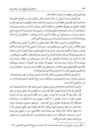 ‫ﺑﺎﺯﺧﻮﺍﻧﯽ‬‫ﺗﺎﺭﻳﺦ‬‫ﺍﻳﺮﺍﻥ‬-‫ﲞﺶ‬‫ﺩﻭﻡ‬ ۲۶۲
‫ﺗﻮﺩﻩ‬‫ﻫﺎﯼ‬‫ﻋﺎﻣﯽ‬‫ﺑە‬‫ﮐﻨﺪ‬ ‫ﺍﺳﺘﻔﺎﺩﻩ‬ ‫ﺧﻮﺩﺵ‬ ‫ﺍﺯ‬ ‫ِﻴﺖ‬‫ﻌ‬َ‫ﺒ‬َ‫ﺗ‬.
‫ﺧﺎﻭﺭﻣﻴﺎﻧﻪ‬ ‫ﺟﻮﺍﻣﻊ‬ ‫ﺩﺭ‬ ‫ﺩﻳﻦ‬ ‫ﻣﺘﻮﻟﻴﺎﻥ‬ ‫ﻧﻘﺶ‬ ‫ﺍﳘﻴﺖ‬ ‫ﺩﺭﮎ‬ ‫ﺑﺎ‬ ‫ﺩﺍﺭﻳﻮﺵ‬ ‫ﻫﻢ‬ ‫ﻭ‬ ‫ﮐﻮﺭﻭﺵ‬ ‫ﻫﻢ‬
‫ﺳﻠﻄﻪ‬ ‫ﹺ‬‫ﺮ‬‫ﺯﻳ‬ ‫ﺍﻗﻮﺍﻡ‬ ‫ﺍﺩﻳﺎﻥ‬ ‫ﻭ‬ ‫ﺧﺪﺍﻳﺎﻥ‬‫ﺭﺍ‬ ‫ﺷﺎﻥ‬‫ﺑە‬‫ﺭ‬‫ﲪﺎﻳﺖ‬ ‫ﭼﺘﺮ‬ ‫ﺯﻳﺮ‬ ‫ﺭﺍ‬ ‫ﻓﻘﻴﻬﺎﻥ‬ ‫ﻭ‬ ‫ﻣﻌﺎﺑﺪ‬ ‫ﻭ‬ ‫ﺷﻨﺎﺧﺘﻨﺪ‬ ‫ﲰﻴﺖ‬
‫ﮔﺮﻓﺘﻨﺪ‬.‫ﻧﻴﺰ‬ ‫ﻓﻘﻴﻬﺎﻥ‬‫ﭼﻮﻥ‬‫ﮐە‬‫ﻣﯽ‬ ‫ﺗﺄﻣﻴﻦ‬ ْ‫ﺖ‬‫ﺣﺎﮐﻤﻴ‬ ‫ﺭﺍ‬ ‫ﻣﻨﺎﻓﻌﺸﺎﻥ‬‫ﺑ‬ ‫ﮐﺮﺩ‬‫ﺍﺯ‬ ‫ﺁﻥ‬ ‫ﺎ‬‫ﺩﺭﻣﯽ‬ ‫ﺳﺎﺯﺵ‬ ‫ﹺ‬‫ﺭ‬َ‫ﺩ‬‫ﺁﻣﺪﻧﺪ‬
‫ﺗﻮﺩﻩ‬ ‫ﻣﻴﺎﻥ‬ ‫ﺩﺭ‬ ‫ﺭﺍ‬ ‫ﺁﻥ‬ ‫ﻣﺸﺮﻭﻋﻴﺖ‬ ‫ﻭ‬‫ﻣﯽ‬ ‫ﺗﺒﻠﻴﻎ‬ ‫ﻫﺎ‬‫ﻭ‬ ،‫ﮐﺮﺩﻧﺪ‬‫ﺑە‬‫ﺍﻳﻦ‬‫ﺧﺮﺍﺝ‬ ‫ﻭ‬ ‫ﺑﺎﺝ‬ ‫ﭘﺮﺩﺍﺧﺖ‬ ‫ﺟﺮﻳﺎﻥ‬ ‫ﻭﺳﻴﻠﻪ‬
‫ﺑە‬‫ﺳﻠﻄﻪ‬ ‫ﺯﻳﺮ‬ ‫ﺳﺮﺯﻣﻴﻨﻬﺎﯼ‬ ‫ﺩﺭ‬ ‫ﺍﻳﺮﺍﻥ‬ ‫ﺩﺭﺑﺎﺭ‬‫ﺑە‬‫ﺁﺳﺎﻧﯽ‬‫ﻣﯽ‬ ‫ﺍﺩﺍﻣﻪ‬ِ‫ﻥ‬‫ﮐﺎﺭﮔﺰﺍﺭﺍ‬ ‫ﻭ‬ ،‫ﻳﺎﻓﺖ‬‫ﻗﺎﺩﺭ‬ ‫ﺍﻳﺮﺍﻥ‬
‫ﻣﯽ‬‫ﺷﺪﻧﺪ‬‫ﮐە‬‫ﮐ‬ ‫ﺗﺄﻣﻴﻦ‬ ‫ﺳﺮﺯﻣﻴﻨﻬﺎ‬ ‫ﺍﻳﻦ‬ ‫ﺩﺭ‬ ‫ﺭﺍ‬ ‫ﺁﺭﺍﻣﺶ‬ ‫ﻭ‬ ‫ﺍﻣﻨﻴﺖ‬ ‫ﻭ‬ ‫ﺛﺒﺎﺕ‬‫ﻨﻨﺪ‬.
‫ﻭ‬ ‫ﳘﮕﺎﻥ‬ ‫ﺑﺮﺍﯼ‬ ‫ﺁﺳﺎﻳﺶ‬ ‫ﻭ‬ ‫ﺁﺭﺍﻣﺶ‬ ‫ﺑﺮ‬ ‫ﻣﺒﺘﻨﯽ‬ ‫ﺟﻬﺎﻥ‬ ‫ﻳﮏ‬ ‫ﺍﻳﺠﺎﺩ‬ ‫ﺩﺍﺭﻳﻮﺵ‬ ‫ﻭ‬ ‫ﮐﻮﺭﻭﺵ‬ ‫ﺑﺮﻧﺎﻣﮥ‬
‫ﻭ‬ ‫ﻧﺎﺍﻣﻨﯽ‬ ‫ﻭ‬ ‫ﺳﺘﻴﺰ‬ ‫ﻭ‬ ‫ﺟﻨﮓ‬ ‫ﺑﺪﻭﻥ‬‫ﻭﻳﺮﺍﻥ‬‫ﮔﺮ‬‫ﺑﻮﺩ‬ ‫ﯼ‬.‫ﺑﻮﺩ‬ ‫ﺁﺭﺯﻭﺋﯽ‬ ‫ﳘﺎﻥ‬ ‫ﺍﻳﻦ‬ ‫ﻭ‬‫ﮐە‬‫ﺗﻌﺎﻟﻴﻢ‬ ‫ﺩﺭ‬ ‫ﺯﺭﺗﺸﺖ‬
‫ﺑﻮﺩ‬ ‫ﻭﺭﺯﻳﺪﻩ‬ ‫ﺗﺄﮐﻴﺪ‬ ‫ﺁﻥ‬ ‫ﺭﻭﯼ‬ ‫ﺑﺮ‬ ‫ﺧﻮﻳﺶ‬.‫ﭘﺎﺱ‬‫ﺩﺍﺭ‬‫ﺍﻣﻨﻴﺖ‬ ‫ﻭ‬ ‫ﺁﺭﺍﻣﺶ‬ ‫ﮐﺮﺩﻥ‬ ‫ﺑﺮﻗﺮﺍﺭ‬ ‫ﻭ‬ ‫ﺟﻬﺎﻧﯽ‬ ‫ﺻﻠﺢ‬ ‫ﺍﺯ‬ ‫ﯼ‬
‫ﻬﭘﻨﺎﻭ‬ ‫ﺟﻬﺎﻥ‬ ‫ﺩﺭ‬‫ﺭﯼ‬‫ﮐە‬‫ﻫﺰﻳﻨﻪ‬ ‫ﺑﻮﺩ‬ ‫ﺩﺍﺭﻳﻮﺵ‬ ‫ﻭ‬ ‫ﮐﻮﺭﻭﺵ‬ ‫ﲪﺎﻳﺖ‬ ‫ﭼﺘﺮ‬ ‫ﺯﻳﺮ‬‫ﻣﯽ‬ ‫ﺭﺍ‬ ‫ﺳﻨﮕﻴﻨﯽ‬ ‫ﻫﺎﯼ‬‫ﻃﻠﺒﻴﺪ‬.‫ﻭ‬
ِ‫ﻩ‬‫ﺭﺍ‬ ‫ﺗﻨﻬﺎ‬‫ﻫﺰﻳﻨﻪ‬ ‫ﺍﻳﻦ‬ ‫ﺗﺄﻣﻴﻦ‬‫ﺑﻮﺩ‬ ‫ﻣﺎﻟﻴﺎﻬﺗﺎﺋﯽ‬ ‫ﻫﺎ‬‫ﮐە‬‫ﹺ‬‫ﻡ‬‫ﻣﺮﺩ‬‫ﺍﻳﺮﺍﻥ‬ ‫ﻣﺮﺩﻡ‬ ‫ﻭ‬ ‫ﺳﻠﻄﻪ‬ ‫ﹺ‬‫ﺮ‬‫ﺯﻳ‬ ‫ﺳﺮﺯﻣﻴﻨﻬﺎﯼ‬
‫ﻣﯽ‬‫ﺑﺎﻳﺴﺖ‬‫ﮐە‬‫ﺑە‬‫ﺑﭙﺮﺩﺍﺯﻧﺪ‬ ‫ﺍﻳﺮﺍﻥ‬ ‫ﺩﺭﺑﺎﺭ‬.‫ﮐە‬ ‫ﭼﻴﺰﯼ‬‫ﻣﯽ‬ ‫ﺍﺳﺘﻤﺮﺍﺭ‬ ‫ﺭﺍ‬ ‫ﻣﺎﻟﻴﺎﻬﺗﺎ‬ ‫ﺍﻳﻦ‬ ‫ﺟﺮﻳﺎﻥ‬‫ﲞﺸﻴﺪ‬
‫ﺷﺨﺼﻴﺘﻬﺎﯼ‬ ‫ﻭﻓﺎﺩﺍﺭﯼ‬‫ﹺ‬‫ﯽ‬‫ﺑﻮﻣ‬‫ﺳﻠﻄﻪ‬ ‫ﺯﻳﺮ‬ ‫ﺳﺮﺯﻣﻴﻨﻬﺎﯼ‬ ‫ﺩﺭ‬ ‫ﻣﺘﻨﻔﺬ‬‫ﺑە‬‫ﺑﻮﺩ‬ ‫ﺍﻳﺮﺍﻥ‬ ‫ﺩﺭﺑﺎﺭ‬.‫ﺩﺭ‬ ‫ﺩﻳﻦ‬ ‫ﻣﺘﻮﻟﻴﺎﻥ‬
‫ﻫﺮ‬‫ﻣﯽ‬ ‫ﺍﻳﻔﺎ‬ ‫ﻭﻓﺎﺩﺍﺭﯼ‬ ‫ﺍﻳﻦ‬ ‫ﺩﻭﺍﻡ‬ ‫ﺩﺭ‬ ‫ﺭﺍ‬ ‫ﻧﻘﺶ‬ ‫ﺑﻴﺸﺘﺮﻳﻦ‬ ‫ﮐﺸﻮﺭﯼ‬‫ﮐﺮﺩ‬‫ﻧﺪ‬.
‫ﮐﺘﻴﺒﻪ‬ ‫ﺩﺭ‬‫ﺋﯽ‬‫ﮐە‬‫ﻣﺼﺮﯼ‬ ‫ﮐﺎﻫﻨﺎﻥ‬‫ﺑە‬‫ﹺ‬‫ﺭ‬‫ﻳﺎﺩﮔﺎ‬‫ﹺ‬‫ﺵ‬‫ﺩﺍﺭﻳﻮ‬ ‫ﺍﻗﺪﺍﻣﺎﺕ‬‫ﺑﺰﺭﮒ‬‫ﻬﻧﺎﺩﻩ‬ ‫ﺑﺮﺟﺎ‬ ‫ﺧﻮﺩ‬ ‫ﺍﺯ‬،‫ﺍﻧﺪ‬
‫ﻓﺮﺯﻧﺪ‬ ‫ﺭﺍ‬ ‫ﺩﺍﺭﻳﻮﺵ‬»‫ﻧﻴﺖ‬«)‫ﺩﺭﻳﺎﻫﺎ‬ ‫ﻭ‬ ‫ﺯﻣﻴﻦ‬ ‫ﺧﺪﺍﯼ‬(‫ﺑﺮ‬ ‫ﻭ‬‫ﺍﺩﺭ‬»‫ﺭﻉ‬«)‫ﺁﲰﺎﻥ‬ ‫ﺧﺪﺍﯼ‬(‫ﺧﻮﺍﻧﺪﻩ‬‫ﺍﻧﺪ‬.‫ﺩﺭ‬
‫ﺍﺳﺖ‬ ‫ﺁﻣﺪﻩ‬ ‫ﭼﻨﻴﻦ‬ ‫ﺳﻨﺪ‬ ‫ﺍﻳﻦ‬:
‫ﺩﺍﺭﻳﻮﺵ‬‫ﮐە‬‫ﻧﻴﺖ‬ ‫ﺯﺍﺩﮤ‬)‫ﺯﺍﺩﮤ‬‫ﺯﻣﻴﻦ‬ ‫ﹺ‬‫ﺭ‬‫ﻣﺎﺩ‬(‫ﺳﺎﺋﻴﺲ‬ ‫ﻣﺘﻮﻟﯽ‬ ‫ﻭ‬)‫ﻣﺼﺮﯼ‬ ‫ﺧﺪﺍﻳﺎﻥ‬ ‫ﹺ‬‫ﺭ‬‫ﻣﺎﺩ‬ ‫ﻣﻌﺒﺪ‬(‫ﺍﺳﺖ‬
‫ﮐﺎﺭﻫﺎﺋﯽ‬‫ﮐە‬‫ﺧﺪﺍ‬‫ﺑە‬‫ﺑﻮﺩ‬ ‫ﮐﺮﺩﻩ‬ ‫ﺁﻏﺎﺯ‬ ‫ﺧﻮﻳﺶ‬ ‫ﺍﺭﺍﺩﮤ‬‫ﺭﺍ‬‫ﺑە‬‫ﺭﺳﺎﻧﺪ‬ ‫ﺍﳒﺎﻡ‬)‫ﻳﻌﻨﯽ‬‫ﻫﺮﭼە‬‫ﻣﺼﺮ‬ ‫ﺩﺭ‬
‫ﺑﻮﺩ‬ ‫ﳘﺎﻥ‬ ،‫ﮐﺮﺩ‬‫ﮐە‬‫ﺑﻮﺩ‬ ‫ﺧﺪﺍ‬ ‫ﺧﻮﺍﺳﺖ‬(…‫ﺍ‬ ‫ﻭﻗﺘﯽ‬‫ﻧﻴﺖ‬ ‫ﺑﻮﺩ‬ ‫ﻣﺎﺩﺭﺵ‬ ‫ﺷﮑﻢ‬ ‫ﺩﺭ‬ ‫ﻭ‬‫ﺭﺍ‬ ‫ﺍﻭ‬‫ﻓﺮﺯﻧﺪ‬
‫ﺧﻮﻳﺶ‬‫ﴰﺮﺩ‬،…‫ﺧﻮﺩ‬ ‫ﺩﺳﺖ‬‫ﺵ‬‫ﮐﻤﺎﻥ‬ ‫ﺑﺎ‬ ‫ﺭﺍ‬‫ﺑە‬ِ‫ﻥ‬‫ﺩﴰﻨﺎ‬ ‫ﺗﺎ‬ ‫ﺑﺮﺩ‬ ‫ﺳﻮﻳﺶ‬‫ﺭﺍ‬ ‫ﺍﻭ‬‫ﺑﺮﺍﻧﺪﺍﺯﺩ‬،
‫ﳘﺎﻥ‬‫ﮔﻮﻧﻪ‬‫ﮐە‬‫ﺧﻮﺩﺵ‬ ‫ﻓﺮﺯﻧﺪ‬ ‫ﺑﺮﺍﯼ‬»‫ﺭﻉ‬«‫ﺑﻮﺩ‬ ‫ﮐﺮﺩﻩ‬…‫ﺍﻭ‬)‫ﺩﺍﺭﻳﻮﺵ‬ ‫ﻳﻌﻨﯽ‬(‫ﻭ‬ ‫ﺍﺳﺖ‬ ‫ﻧﻴﺮﻭﻣﻨﺪ‬
‫ﻣﯽ‬ ‫ﻧﺎﺑﻮﺩ‬ ‫ﺳﺮﺯﻣﻴﻨﻬﺎ‬ ‫ﳘﮥ‬ ‫ﺩﺭ‬ ‫ﺭﺍ‬ ‫ﺩﴰﻨﺎﻧﺶ‬‫ﮐﻨﺪ‬.‫ُﻔﻠ‬‫ﺳ‬ ‫ﻣﺼﺮ‬ ‫ﻭ‬ ‫ُﻠﻴﺎ‬‫ﻋ‬ ‫ﻣﺼﺮ‬ ‫ﺷﺎﻩ‬‫ﻰ‬،‫ﺩﺍﺭﻳﻮﺵ‬‫ﮐ‬‫ە‬‫ﺗﺎ‬
‫ﻭﻳﺸﺖ‬ ‫ﭘﺴﺮ‬ ،‫ﺑﺰﺭﮒ‬ ‫ﺷﺎﻩ‬ ،‫ﲟﺎﻧﺎﺩ‬ ‫ﺟﺎﻭﻳﺪ‬ ‫ﺍﺑﺪ‬‫َە‬‫ﭙ‬‫ﹶﺳ‬‫ﺍ‬،‫ﺍﻭ‬ ‫ﭘﺴﺮ‬ ،‫ﻫﺨﺎﻣﻨﺸﯽ‬)‫ﻧﻴﺖ‬ ‫ﭘﺴﺮ‬ ‫ﻳﻌﻨﯽ‬(
‫ﻭ‬ ‫ﻧﻴﺮﻭﻣﻨﺪ‬ ‫ﻭ‬ ،‫ﺍﺳﺖ‬‫ﺟﻬﺎﻥ‬‫ﮔﻴﺮ‬‫ﺍﺳﺖ‬.‫ﺧﻮ‬ ‫ﻫﺪﺍﻳﺎﯼ‬ ‫ﺑﺎ‬ ‫ﺩﻭﺭ‬ ‫ﺳﺮﺯﻣﻴﻨﻬﺎﯼ‬ ‫ﻣﺮﺩﻡ‬‫ﻳﺶ‬‫ﺭﻭ‬‫ﺑە‬‫ﺳﻮﻳﺶ‬
‫ﻣﯽ‬‫ﻣﯽ‬ ‫ﺧﺪﻣﺖ‬ ‫ﺑﺮﺍﻳﺶ‬ ‫ﻭ‬ ‫ﺁﻭﺭﻧﺪ‬‫ﮐﻨﻨﺪ‬.١
١.‫ﺑﻨﮕﺮ‬:‫ﭼﺎ‬ ،‫ﺑﺎﺳﺘﺎﻥ‬ ‫ﺍﻳﺮﺍﻥ‬ ‫ﺗﺎﺭﻳﺦ‬ ،‫ﭘﻴﺮﻧﻴﺎ‬‫ﻫﺸﺘﻢ‬ ‫ﭖ‬،۵۷۰.،‫ﻫﺨﺎﻣﻨﺸﯽ‬ ‫ﺷﺎﻫﻨﺸﺎﻫﯽ‬ ‫ﺗﺎﺭﻳﺦ‬ ،‫ﺍﻭﻣﺴﺘﺪ‬۱۹۹.
 