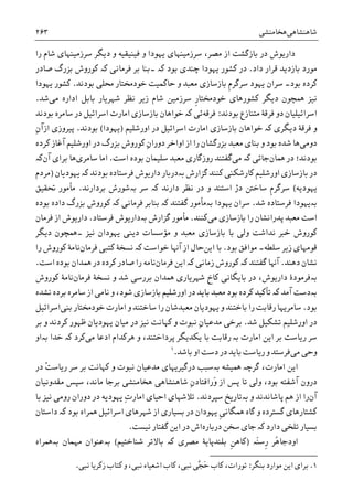 ‫ﺷﺎﻫﻨﺸﺎﻫﯽ‬‫ﻫﺨﺎﻣﻨﺸﯽ‬۲۶۳
‫ﺳﺮﺯﻣﻴﻨﻬﺎ‬ ‫ﺩﻳﮕﺮ‬ ‫ﻭ‬ ‫ﻓﻴﻨﻴﻘﻴﻪ‬ ‫ﻭ‬ ‫ﻳﻬﻮﺩﺍ‬ ‫ﺳﺮﺯﻣﻴﻨﻬﺎﯼ‬ ،‫ﻣﺼﺮ‬ ‫ﺍﺯ‬ ‫ﺑﺎﺯﮔﺸﺖ‬ ‫ﺩﺭ‬ ‫ﺩﺍﺭﻳﻮﺵ‬‫ﺭﺍ‬ ‫ﺷﺎﻡ‬ ‫ﯼ‬
‫ﺩﺍﺩ‬ ‫ﻗﺮﺍﺭ‬ ‫ﺑﺎﺯﺩﻳﺪ‬ ‫ﻣﻮﺭﺩ‬.‫ﺑﻮﺩ‬ ‫ﭼﻨﺪﯼ‬ ‫ﻳﻬﻮﺩﺍ‬ ‫ﮐﺸﻮﺭ‬ ‫ﺩﺭ‬‫۔‬ ‫ﮐە‬‫ﺑﺮ‬ ‫ﺑﻨﺎ‬‫ﻓﺮﻣﺎﻧﯽ‬‫ﮐە‬‫ﺻﺎﺩﺭ‬ ‫ﺑﺰﺭﮒ‬ ‫ﮐﻮﺭﻭﺵ‬
‫ﺑﻮﺩ‬ ‫ﮐﺮﺩﻩ‬‫۔‬‫ﻳﻬﻮﺩ‬ ‫ﺳﺮﺍﻥ‬‫ﹺ‬‫ﻡ‬‫ﺳﺮﮔﺮ‬‫ﺑﻮﺩﻧﺪ‬ ‫ﳏﻠﯽ‬ ‫ﺧﻮﺩﳐﺘﺎﺭ‬ ‫ﺣﺎﮐﻤﻴﺖ‬ ‫ﻭ‬ ‫ﻣﻌﺒﺪ‬ ‫ﺑﺎﺯﺳﺎﺯﯼ‬.‫ﻳﻬﻮﺩﺍ‬ ‫ﮐﺸﻮﺭ‬
‫ﹺ‬‫ﺭ‬‫ﺧﻮﺩﳐﺘﺎ‬ ‫ﮐﺸﻮﺭﻫﺎﯼ‬ ‫ﺩﻳﮕﺮ‬ ‫ﳘﭽﻮﻥ‬ ‫ﻧﻴﺰ‬‫ﺍ‬ ‫ﺑﺎﺑﻞ‬ ‫ﺷﻬﺮﻳﺎﺭ‬ ‫ﻧﻈﺮ‬ ‫ﺯﻳﺮ‬ ‫ﺷﺎﻡ‬ ‫ﺳﺮﺯﻣﻴﻦ‬‫ﻣﯽ‬ ‫ﺩﺍﺭﻩ‬‫ﺷﺪ‬.
‫ﺍﺳﺮﺍﺋﻴﻠ‬‫ﻓﺮﻗ‬ ‫ﺩﻭ‬ ‫ﻴﺎﻥ‬‫ﻣﺘﻨﺎﺯﻉ‬ ‫ﮥ‬‫ﺑﻮﺩﻧﺪ‬:‫ﻓﺮﻗﻪ‬‫ﺋﯽ‬‫ﮐە‬‫ﺑﻮﺩﻧﺪ‬ ‫ﺳﺎﻣﺮﻩ‬ ‫ﺩﺭ‬ ‫ﺍﺳﺮﺍﺋﻴﻞ‬ ‫ﺍﻣﺎﺭﺕ‬ ‫ﺑﺎﺯﺳﺎﺯﯼ‬ ‫ﺧﻮﺍﻫﺎﻥ‬
‫ﺩﻳﮕﺮﯼ‬ ‫ﻓﺮﻗﮥ‬ ‫ﻭ‬‫ﮐە‬‫ﺍﻭﺭﺷﻠﻴﻢ‬ ‫ﺩﺭ‬ ‫ﺍﺳﺮﺍﺋﻴﻞ‬ ‫ﺍﻣﺎﺭﺕ‬ ‫ﺑﺎﺯﺳﺎﺯﯼ‬ ‫ﺧﻮﺍﻫﺎﻥ‬)‫ﻳﻬﻮﺩﺍ‬(‫ﺑﻮﺩﻧﺪ‬.‫ﺍﺯ‬ ‫ﭘﻴﺮﻭﺯﯼ‬ِ‫ﻥ‬‫ﺁ‬
‫ﺩﻭﻣﯽ‬‫ﺍﻭﺍﺧﺮ‬ ‫ﺍﺯ‬ ‫ﺭﺍ‬ ‫ﺑﺰﺭﮔﺸﺎﻥ‬ ‫ﻣﻌﺒﺪ‬ ‫ﺑﻨﺎﯼ‬ ‫ﻭ‬ ‫ﺑﻮﺩ‬ ‫ﺷﺪﻩ‬ ‫ﻫﺎ‬ِ‫ﻥ‬‫ﺩﻭﺭﺍ‬‫ﮐﺮﺩﻩ‬ ‫ﺁﻏﺎﺯ‬ ‫ﺍﻭﺭﺷﻠﻴﻢ‬ ‫ﺩﺭ‬ ‫ﺑﺰﺭﮒ‬ ‫ﮐﻮﺭﻭﺵ‬
‫ﺑﻮﺩ‬‫ﳘﺎﻥ‬ ‫ﺩﺭ‬ ‫ﻧﺪ؛‬‫ﺟﺎﺋﯽ‬‫ﮐە‬‫ﻣﯽ‬‫ﺍﺳﺖ‬ ‫ﺑﻮﺩﻩ‬ ‫ﺳﻠﻴﻤﺎﻥ‬ ‫ﻣﻌﺒﺪ‬ ‫ﺭﻭﺯﮔﺎﺭﯼ‬ ‫ﮔﻔﺘﻨﺪ‬.‫ﺳﺎﻣﺮﯼ‬ ‫ﺍﻣﺎ‬‫ﻫﺎ‬‫ﺁﻥ‬ ‫ﺑﺮﺍﯼ‬‫ﮐە‬
‫ﺑە‬ ‫ﮔﺰﺍﺭﺵ‬ ‫ﮐﻨﻨﺪ‬ ‫ﮐﺎﺭﺷﮑﻨﯽ‬ ‫ﺍﻭﺭﺷﻠﻴﻢ‬ ‫ﺑﺎﺯﺳﺎﺯﯼ‬ ‫ﺩﺭ‬‫ﺑﻮﺩﻧﺪ‬ ‫ﻓﺮﺳﺘﺎﺩﻩ‬ ‫ﺩﺍﺭﻳﻮﺵ‬ ‫ﺩﺭﺑﺎﺭ‬‫ﮐە‬‫ﻳﻬﻮﺩﻳﺎﻥ‬)‫ﻣﺮﺩﻡ‬
‫ﻳﻬﻮﺩﻳﻪ‬(‫ﹺ‬‫ﻡ‬‫ﺳﺮﮔﺮ‬‫ﺩﮊ‬ ‫ﺳﺎﺧﱳ‬‫ﺍﺳﺘ‬‫ﺩﺍﺭﻧﺪ‬ ‫ﻧﻈﺮ‬ ‫ﺩﺭ‬ ‫ﻭ‬ ‫ﻨﺪ‬‫ﮐە‬‫ﺳﺮ‬‫ﺑە‬‫ﺑﺮﺩﺍﺭﻧﺪ‬ ‫ﺷﻮﺭﺵ‬.‫ﲢﻘﻴﻖ‬ ‫ﻣﺄﻣﻮﺭ‬
‫ﺑە‬‫ﻓﺮ‬ ‫ﻳﻬﻮﺩﺍ‬‫ﺷﺪ‬ ‫ﺳﺘﺎﺩﻩ‬.‫ﻳﻬﻮﺩﺍ‬ ‫ﺳﺮﺍﻥ‬‫ﺑە‬‫ﮔﻔﺘﻨﺪ‬ ‫ﻣﺄﻣﻮﺭ‬‫ﮐە‬‫ﺑﻨﺎﺑﺮ‬‫ﻓﺮﻣﺎﻧﯽ‬‫ﮐە‬‫ﺑﻮﺩﻩ‬ ‫ﺩﺍﺩﻩ‬ ‫ﺑﺰﺭﮒ‬ ‫ﮐﻮﺭﻭﺵ‬
‫ﺍﺳﺖ‬‫ﻣﯽ‬ ‫ﺑﺎﺯﺳﺎﺯﯼ‬ ‫ﺭﺍ‬ ‫ﭘﺪﺭﺍﻧﺸﺎﻥ‬ ‫ﻣﻌﺒﺪ‬‫ﮐﻨﻨﺪ‬.‫ﮔﺰﺍﺭﺵ‬ ‫ﻣﺄﻣﻮﺭ‬‫ﺑە‬‫ﻓﺮﺳﺘﺎﺩ‬ ‫ﺩﺍﺭﻳﻮﺵ‬.‫ﻓﺮﻣﺎﻥ‬ ‫ﺍﺯ‬ ‫ﺩﺍﺭﻳﻮﺵ‬
‫ﻧﻴﺰ‬ ‫ﻳﻬﻮﺩﺍﻥ‬ ‫ﺩﻳﻨﯽ‬ ‫ﻣﺆﺳﺴﺎﺕ‬ ‫ﻭ‬ ‫ﻣﻌﺒﺪ‬ ‫ﺑﺎﺯﺳﺎﺯﯼ‬ ‫ﺑﺎ‬ ‫ﻭﻟﯽ‬ ‫ﻧﺪﺍﺷﺖ‬ ‫ﺧﱪ‬ ‫ﮐﻮﺭﻭﺵ‬‫۔‬‫ﳘﭽﻮﻥ‬‫ﺩﻳﮕﺮ‬
‫ﺳﻠﻄﻪ‬ ‫ﺯﻳﺮ‬ ‫ﻗﻮﻣﻬﺎﯼ‬‫۔‬‫ﺑﻮ‬ ‫ﻣﻮﺍﻓﻖ‬‫ﺩ‬.‫ﺍﻳﻦ‬ ‫ﺑﺎ‬‫ﺧﻮﺍﺳﺖ‬ ‫ﺁﻬﻧﺎ‬ ‫ﺍﺯ‬ ‫ﺣﺎﻝ‬‫ﮐە‬‫ﻓﺮﻣﺎﻥ‬ ‫ﮐﺘﺒﯽ‬ ‫ﻧﺴﺨﮥ‬‫ﺭﺍ‬ ‫ﮐﻮﺭﻭﺵ‬ ‫ﻧﺎﻣﮥ‬
‫ﺩﻫﻨﺪ‬ ‫ﻧﺸﺎﻥ‬.‫ﮔﻔﺘﻨﺪ‬ ‫ﺁﻬﻧﺎ‬‫ﮐە‬‫ﺯﻣﺎﻧﯽ‬ ‫ﮐﻮﺭﻭﺵ‬‫ﮐە‬‫ﻓﺮﻣﺎﻥ‬ ‫ﺍﻳﻦ‬‫ﺍﺳﺖ‬ ‫ﺑﻮﺩﻩ‬ ‫ﳘﺪﺍﻥ‬ ‫ﺩﺭ‬ ‫ﮐﺮﺩﻩ‬ ‫ﺻﺎﺩﺭ‬ ‫ﺭﺍ‬ ‫ﻧﺎﻣﻪ‬.
‫ﺑە‬‫ﻓﺮﻣﻮﺩﮤ‬‫ﺩﺍﺭﻳﻮﺵ‬،‫ﻓﺮﻣﺎﻥ‬ ‫ﻧﺴﺨﮥ‬ ‫ﻭ‬ ‫ﺷﺪ‬ ‫ﺑﺮﺭﺳﯽ‬ ‫ﳘﺪﺍﻥ‬ ‫ﺷﻬﺮﻳﺎﺭﯼ‬ ‫ﮐﺎﺥ‬ ‫ﺑﺎﻳﮕﺎﻧﯽ‬ ‫ﺩﺭ‬‫ﮐﻮﺭﻭﺵ‬ ‫ﻧﺎﻣﮥ‬
‫ﺑە‬‫ﺁﻣﺪ‬ ‫ﺩﺳﺖ‬‫ﮐە‬‫ﻣ‬ ‫ﺑﻮﺩ‬ ‫ﮐﺮﺩﻩ‬ ‫ﺗﺄﮐﻴﺪ‬‫ﻧﺸﺪﻩ‬ ‫ﺑﺮﺩﻩ‬ ‫ﺳﺎﻣﺮﻩ‬ ‫ﺍﺯ‬ ‫ﻧﺎﻣﯽ‬ ‫ﻭ‬ ،‫ﺷﻮﺩ‬ ‫ﺑﺎﺯﺳﺎﺯﯼ‬ ‫ﺍﻭﺭﺷﻠﻴﻢ‬ ‫ﺩﺭ‬ ‫ﺑﺎﻳﺪ‬ ‫ﻌﺒﺪ‬
‫ﺑﻮﺩ‬.‫ﺑﻨﯽ‬ ‫ﺧﻮﺩﳐﺘﺎﺭ‬ ‫ﺍﻣﺎﺭﺕ‬ ‫ﻭ‬ ‫ﺳﺎﺧﺘﻨﺪ‬ ‫ﺭﺍ‬ ‫ﻣﻌﺒﺪﺷﺎﻥ‬ ‫ﻳﻬﻮﺩﻳﺎﻥ‬ ‫ﻭ‬ ‫ﺑﺎﺧﺘﻨﺪ‬ ‫ﺭﺍ‬ ‫ﺭﻗﺎﺑﺖ‬ ‫ﺳﺎﻣﺮﻳﻬﺎ‬‫ﺍﺳﺮﺍﺋﻴﻞ‬
‫ﺷﺪ‬ ‫ﺗﺸﮑﻴﻞ‬ ‫ﺍﻭﺭﺷﻠﻴﻢ‬ ‫ﺩﺭ‬.‫ﺑﺮﺧﯽ‬ِ‫ﻥ‬‫ﻣﺪﻋﻴﺎ‬‫ﻧﺒﻮﺕ‬‫ﮐﻬﺎﻧﺖ‬ ‫ﻭ‬‫ﻧﻴﺰ‬‫ﻳﻬﻮﺩﻳﺎﻥ‬ ‫ﻣﻴﺎﻥ‬ ‫ﺩﺭ‬‫ﺑﺮ‬ ‫ﻭ‬ ‫ﮐﺮﺩﻧﺪ‬ ‫ﻇﻬﻮﺭ‬
‫ﺍﻣﺎﺭﺕ‬ ‫ﺍﻳﻦ‬ ‫ﺑﺮ‬ ‫ﺭﻳﺎﺳﺖ‬ ‫ﺳﺮ‬‫ﺑە‬‫ﺭ‬‫ﻗﺎ‬‫ﻣﯽ‬ ‫ﺍﺩﻋﺎ‬ ‫ﻫﺮﮐﺪﺍﻡ‬ ‫ﻭ‬ ،‫ﭘﺮﺩﺍﺧﺘﻨﺪ‬ ‫ﻳﮑﺪﻳﮕﺮ‬ ‫ﺑﺎ‬ ‫ﺑﺖ‬‫ﮐﺮﺩ‬‫ﮐە‬‫ﺧﺪﺍ‬‫ﺑە‬‫ﺍﻭ‬
‫ﻣﯽ‬ ‫ﻭﺣﯽ‬‫ﺑﺎﺷﺪ‬ ‫ﺍﻭ‬ ‫ﺩﺳﺖ‬ ‫ﺩﺭ‬ ‫ﺑﺎﻳﺪ‬ ‫ﺭﻳﺎﺳﺖ‬ ‫ﻭ‬ ‫ﻓﺮﺳﺘﺪ‬.١
،‫ﺍﻣﺎﺭﺕ‬ ‫ﺍﻳﻦ‬‫ﮔﺮﭼە‬‫ﳘﻴﺸﻪ‬‫ﺑە‬‫ﺩﺭﮔﻴﺮﻳﻬﺎﯼ‬ ‫ﺳﺒﺐ‬‫ﻧﺒﻮﺕ‬ ‫ﻣﺪﻋﻴﺎﻥ‬‫ﮐﻬﺎﻧﺖ‬ ‫ﻭ‬‫ﺑﺮ‬ْ‫ﺖ‬‫ﺭﻳﺎﺳ‬ ‫ﺳﺮ‬‫ﺩﺭ‬
،‫ﺑﻮﺩ‬ ‫ﺁﺷﻔﺘﻪ‬ ‫ﺩﺭﻭﻥ‬‫ﻭﻟﯽ‬‫ﺍﺯ‬ ‫ﭘﺲ‬ ‫ﺗﺎ‬‫َﺭﺍﻓﺘﺎﺩ‬‫ﻭ‬‫ﻣﻘﺪﻭﻧﻴﺎﻥ‬ ‫ﺳﭙﺲ‬ ،‫ﻣﺎﻧﺪ‬ ‫ﺑﺮﺟﺎ‬ ‫ﻫﺨﺎﻣﻨﺸﯽ‬ ‫ﺷﺎﻫﻨﺸﺎﻫﯽ‬ ِ‫ﻥ‬
‫ﺁﻥ‬‫ﻭ‬ ‫ﭘﺎﺷﺎﻧﺪﻧﺪ‬ ‫ﻫﻢ‬ ‫ﺍﺯ‬ ‫ﺭﺍ‬‫ﺑە‬‫ﺳﭙﺮﺩﻧﺪ‬ ‫ﺗﺎﺭﻳﺦ‬.ِ‫ﺕ‬‫ﺍﻣﺎﺭ‬ ‫ﺍﺣﻴﺎﯼ‬ ‫ﺗﻼﺷﻬﺎﯼ‬‫ﻳﻬﻮﺩﻳﻪ‬‫ﺑﺎ‬ ‫ﻧﻴﺰ‬ ‫ﺭﻭﻣﯽ‬ ‫ﺩﻭﺭﺍﻥ‬ ‫ﺩﺭ‬
‫ﮐﺸﺘﺎﺭﻫﺎﯼ‬‫ﹺ‬‫ﯽ‬‫ﳘﮕﺎﻧ‬ ‫ﮔﺎﻩ‬ ‫ﻭ‬ ‫ﮔﺴﺘﺮﺩﻩ‬‫ﻳﻬﻮﺩﺍﻥ‬‫ﺍﺳﺮﺍﺋﻴﻞ‬ ‫ﺷﻬﺮﻫﺎﯼ‬ ‫ﺍﺯ‬ ‫ﺑﺴﻴﺎﺭﯼ‬ ‫ﺩﺭ‬‫ﳘﺮﺍ‬‫ﺩﺍﺳﺘﺎﻥ‬ ‫ﮐە‬ ‫ﺑﻮﺩ‬ ‫ﻩ‬
‫ﺩﺍﺭﺩ‬ ‫ﺗﻠﺨﯽ‬ ‫ﺑﺴﻴﺎﺭ‬‫ﺩﺭﺑﺎﺭﻩ‬ ‫ﺳﺨﻦ‬ ‫ﺟﺎﯼ‬ ‫ﮐە‬‫ﻧﻴﺴﺖ‬ ‫ﮔﻔﺘﺎﺭ‬ ‫ﺍﻳﻦ‬ ‫ﺩﺭ‬ ‫ﺍﺵ‬.
‫َە‬‫ﻨ‬‫ﹺﺳ‬‫ﺭ‬ ‫ُﺮ‬‫ﻫ‬‫ﺍﻭﺩﺟﺎ‬)‫ﺑﻠﻨﺪﭘﺎ‬ ‫ﹺ‬‫ﻦ‬‫ﮐﺎﻫ‬‫ﻣﺼﺮﯼ‬ ‫ﻳﮥ‬‫ﮐە‬‫ﺷﻨﺎﺧﺘﻴﻢ‬ ‫ﺑﺎﻻﺗﺮ‬(‫ﺑە‬‫ﻣﻬﻤﺎﻥ‬ ‫ﻋﻨﻮﺍﻥ‬‫ﺑە‬‫ﳘﺮﺍﻩ‬
1.‫ﺑﻨﮕﺮ‬ ‫ﻣﻮﺍﺭﺩ‬ ‫ﺍﻳﻦ‬ ‫ﺑﺮﺍﯼ‬:‫ﺍﺷﻌﻴ‬ ‫ﮐﺎﺏ‬ ،‫ﻧﺒﯽ‬ ‫ﱠﯽ‬‫ﺠ‬َ‫ﺣ‬ ‫ﮐﺎﺏ‬ ،‫ﺗﻮﺭﺍﺕ‬‫ﻧﺒﯽ‬ ‫ﺯﮐﺮﻳﺎ‬ ‫ﮐﺘﺎﺏ‬ ‫ﻭ‬ ،‫ﻧﺒﯽ‬ ‫ﺎﺀ‬.
 