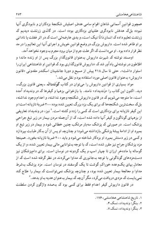 ‫ﺷﺎﻫﻨﺸﺎﻫﯽ‬‫ﻫﺨﺎﻣﻨﺸﯽ‬۲۷۳
‫ﹺ‬‫ﻦ‬‫ﻗﻮﺍﻧﻴ‬ ‫ﳘﭽﻮﻥ‬‫ﹺ‬‫ﯽ‬‫ﺁﲰﺎﻧ‬ِ‫ﻥ‬‫ﺷﺎﻫﺎ‬‫ﹺ‬‫ﻡ‬‫ﺍﻗﻮﺍ‬ِ‫ﻑ‬‫ﻫﺪ‬ ‫ﺳﺎﻣﯽ‬‫ﺑﺰﻩ‬ ‫ﺷﮑﻨﺠﮥ‬ ‫ﺍﺻﻠﻴﺶ‬‫ﺁﻬﻧﺎ‬ ‫ﻧﺎﺑﻮﺩﮔﺮﯼ‬ ‫ﻭ‬ ‫ﮐﺎﺭﺍﻥ‬
‫ﻧﺒﻮﺩ‬‫ﻩ‬‫ﺑﻞ‬‫ﮐە‬‫ﺑﺰﻩ‬ ‫ﻋﻠﺘﻬﺎﯼ‬ ‫ﻧﺎﺑﻮﺩﮔﺮﯼ‬ ‫ﻫﺪﻓﺶ‬‫ﺍﺳﺖ‬ ‫ﺑﻮﺩﻩ‬ ‫ﮐﺎﺭﯼ‬.‫َە‬‫ﺗ‬‫ﮔﺎ‬ ‫ﺩﺭ‬‫ﺩﻳﺪﻳﻢ‬ ‫ﺯﺭﺗﺸﺖ‬ ‫ﯼ‬‫ﮐە‬
‫ﺩﺍﺩﻩ‬ ‫ﺗﻌﻠﻴﻢ‬ ‫ﺯﺭﺗﺸﺖ‬‫ﮐە‬ً‫ﺗ‬‫ﺫﺍ‬ ‫ﺍﻧﺴﺎﻥ‬‫ﺎ‬‫ﻋﺎﺭﺿﻪ‬ ‫ﺑﺪﯼ‬ ‫ﻭ‬ ،‫ﺍﺳﺖ‬ ‫ﻧﻴﮏ‬‫ﺍﺳﺖ‬ ‫ﺋﯽ‬‫ﮐە‬‫ﺍﺛﺮ‬ ‫ﺩﺭ‬‫ﻧﺎﺩﺍﻧﯽ‬ ‫ﻳﺎ‬ ‫ﻏﻔﻠﺖ‬
‫ﺍﺳﺖ‬ ‫ﺷﺪﻩ‬ ‫ﻇﺎﻫﺮ‬ ‫ﺍﻭ‬ ‫ﺑﺮ‬.‫ﻣﺪ‬ ‫ﺩﺭ‬ ‫ﺭﺍ‬ ‫ﺗﻌﺎﻟﻴﻢ‬ ‫ﺍﻳﻦ‬ ‫ﺁﻬﻧﺎ‬ ‫ﺍﺟﺮﺍﯼ‬ ‫ﻭ‬ ‫ﺧﻮﻳﺶ‬ ‫ﹺ‬‫ﻦ‬‫ﻗﻮﺍﻧﻴ‬ ‫ﻭﺿﻊ‬ ‫ﺩﺭ‬ ‫ﺑﺰﺭﮒ‬ ‫ﺩﺍﺭﻳﻮﺵ‬
‫ﺩﺍﺩ‬ ‫ﻗﺮﺍﺭ‬ ‫ﻧﻈﺮ‬‫ﺑﻮﺩ‬ ‫ﻩ‬.‫ﻣﯽ‬ ‫ﺍﻭ‬‫ﺩﺍﻧﺴﺖ‬‫ﮐە‬‫ﳎﺮﻡ‬ ‫ﺑﺮﻭﺩ‬ ‫ﻣﻴﺎﻥ‬ ‫ﺍﺯ‬ ‫ﺟﺮﻡ‬ ‫ﻋﻠﺖ‬ ‫ﺍﮔﺮ‬‫ﺑە‬‫ﻭ‬‫ﺁﻣﺪ‬ ‫ﳔﻮﺍﻫﺪ‬ ‫ﺟﻮﺩ‬.
‫ﺍﻭﻣﺴﺘﺪ‬‫ﻧﻮﺷﺘﻪ‬‫ﮐە‬‫ﺩﺍﺭﻳﻮﺵ‬ ‫ﺷﻬﺮﺕ‬‫ﺑە‬‫ﻗ‬ ‫ﻋﻨﻮﺍﻥ‬‫ﺎﻧﻮﻥ‬‫ﮔ‬‫ﺬ‬‫ﹺ‬‫ﺭ‬‫ﺍ‬‫ﻭ‬ ‫ﻣﺎﻧﺪ؛‬ ‫ﺯﻧﺪﻩ‬ ‫ﺍﻭ‬ ‫ﺍﺯ‬ ‫ﭘﺲ‬ ‫ﺑﺰﺭﮒ‬
‫ﻧﻮﺷﺘﻪ‬ ‫ﺩﺭ‬ ‫ﺍﻓﻼﻃﻮﻥ‬‫ﺷﺪ‬ ‫ﻳﺎﺩﺁﻭﺭ‬ ‫ﺋﯽ‬‫ﮐە‬»‫ﻗﺎﻧﻮﻥ‬ ‫ﺩﺍﺭﻳﻮﺵ‬‫ﺑﻮﺩ‬ ‫ﮔﺬﺍﺭﯼ‬‫ﮐە‬‫ﺭﺍ‬ ‫ﺍﻳﺮﺍﻥ‬ ‫ﺷﺎﻫﻨﺸﺎﻫﯽ‬ ‫ﺍﻭ‬ ‫ﹺ‬‫ﻦ‬‫ﻗﻮﺍﻧﻴ‬
‫ﺩﺍﺷﺖ‬ ‫ﺍﺳﺘﻮﺍﺭ‬«.‫ﺗﺎ‬ ‫ﺣﺘﯽ‬‫ﺳﺎﻝ‬۲۱۸‫ﻣﺴﻴﺢ‬ ‫ﺍﺯ‬ ‫ﭘﻴﺶ‬‫ﻣﻘﺪﻭﻧﯽ‬ ‫ﺍﺳﮑﻨﺪﺭ‬ ‫ﺟﺎﻧﺸﻴﻨﺎﻥ‬ ‫ﺩﻭﺭﮤ‬ ‫ﻭ‬»‫ﻗﺎﻧﻮﻥ‬
‫ﺩﺍﺭﻳﻮﺵ‬«‫ﺑە‬‫ﻣﯽ‬ ‫ﻧﻘﻞ‬ ‫ﻭ‬ ‫ﺑﻮﺩ‬ ‫ﺍﺳﺘﻔﺎﺩﻩ‬ ‫ﻣﻮﺭﺩ‬ ‫ﺍﺻﻠﯽ‬ ‫ﻗﺎﻧﻮﻥ‬ ‫ﻋﻨﻮﺍﻥ‬‫ﺷﺪ‬.١
‫ﻗﻮﺍﻧﻴ‬ ‫ﺍﺯ‬ ‫ﺑﺴﻴﺎﺭﯼ‬ ‫ﻣﻮﺍﺩ‬‫ﻣﯽ‬ ‫ﺭﺍ‬ ‫ﺩﺍﺭﻳﻮﺵ‬ ‫ﻦ‬‫ﮐﺘﺎﺏ‬ ‫ﺩﺭ‬ ‫ﺗﻮﺍﻥ‬‫ﮔ‬‫َە‬‫ﺗ‬‫َﻧﺪﺩﺍ‬‫ﻮ‬‫۔‬‫ﺑﺰﺭﮒ‬ ‫ﻗﺎﻧﻮﻥ‬ ‫ﻳﻌﻨﯽ‬‫۔‬
‫ﺩﻳﺪ‬.‫ﺭﺍ‬ ‫ﮐﺘﺎﺏ‬ ‫ﺍﻳﻦ‬ ‫ﺍﮐﻨﻮﻥ‬»‫َﻧﺪﻳﺪﺍﺩ‬‫ﻭ‬«‫ﻧﺎﻣﻨﺪ‬.‫ﺑﺎﺯﺧﻮﺍﻧﯽ‬ ‫ﺑﺎ‬‫ﺑﺰﻫﻬﺎ‬‫ﻭ‬‫ﮐﻴ‬‫ﻔﺮﻫﺎ‬‫ﮐە‬‫ﺁﻣﺪﻩ‬ ‫ﻭﻧﺪﻳﺪﺍﺩ‬ ‫ﺩﺭ‬
‫ﻣﯽ‬ ‫ﻣﺘﻮﺟﻪ‬ ‫ﻣﺎ‬ ،‫ﺍﺳﺖ‬‫ﺷﻮﻳﻢ‬‫ﮐە‬،‫ﻧﺪﺍﺷﺘﻪ‬ ‫ﻭﺟﻮﺩ‬ ‫ﺍﻋﺪﺍﻡ‬ ‫ﻭ‬ ،‫ﻧﺪﺍﺷﺘﻪ‬ ‫ﻭﺟﻮﺩ‬ ‫ﺷﮑﻨﺠﻪ‬ ‫ﺩﺍﺭﻳﻮﺵ‬ ‫ﻗﺎﻧﻮﻥ‬ ‫ﺩﺭ‬
‫ﺑﻞ‬‫ﮐە‬‫ﺳﺨﺖ‬‫ﺷﮑﻨﺠﻪ‬ ‫ﺗﺮﻳﻦ‬‫ﻫﺎ‬‫ﮐە‬‫ﺑﻮﺩﻩ‬ ‫ﺷﺪﻩ‬ ‫ﺗﻌﻴﻴﻦ‬ ‫ﺑﺰﺭﮒ‬ ‫ﺑﺰﻩ‬ ‫ﻳﮏ‬ ‫ﺑﺮﺍﯼ‬۲۰۰‫ﻭ‬ ‫ﺍﺳﺖ؛‬ ‫ﺗﺎﺯﻳﺎﻧﻪ‬ ‫ﺿﺮﺑﮥ‬
‫ﺑﺮﺍﯼ‬ ‫ﺗﺎﺯﻳﺎﻧﻪ‬ ‫ﮐﻴﻔﺮ‬ ‫ﺍﻳﻦ‬‫ﺑﺰﻩ‬‫ﮐﺎﺭ‬‫ﺍﺳﺖ‬ ‫ﯼ‬‫ﮐە‬‫ﺍﺳﺖ‬ ‫ﮐﺸﺘﻪ‬ ‫ﻭ‬ ‫ﺯﺩﻩ‬ ‫ﺭﺍ‬ ‫ﮐﺴﯽ‬.٢
،‫ﻧﻴﺰ‬‫ﺩ‬‫ﺗﻌﺎﺭﻳﻔﯽ‬ ‫ﻭﻧﺪﻳﺪﺍﺩ‬ ‫ﺭ‬
‫ﺍﺯ‬‫ﺑﺰﻫﻬﺎﯼ‬‫ﻭ‬ ‫ﮔﻮﻧﺎﮔﻮﻥ‬‫ﮐﻴﻔﺮ‬،‫ﺍﺳﺖ‬ ‫ﺷﺪﻩ‬ ‫ﺩﺍﺩﻩ‬ ‫ﺁﻬﻧﺎ‬‫ﮐە‬‫ﺁﻥ‬ ‫ﺍﺯ‬‫ﹺ‬‫ﯽ‬‫ﺟﺮﺍﺣ‬ ‫ﺗﻴﻎ‬ ‫ﺯﻳﺮ‬ ‫ﺩﺭ‬ ‫ﺑﻴﻤﺎﺭ‬ ‫ﻣﺮﺩﻥ‬ ‫ﲨﻠﻪ‬
‫ﺍﺳﺖ‬ ‫ﭘﺰﺷﮏ‬.‫ﺻﻮﺭﺗﯽ‬ ‫ﺩﺭ‬‫ﮐە‬‫ﺳﻪ‬ ‫ﭘﺰﺷﮏ‬‫ﺍﻭ‬ ‫ﺗﻴﻎ‬ ‫ﺯﻳﺮ‬ ‫ﺩﺭ‬ ‫ﺑﻴﻤﺎﺭ‬ ‫ﻭ‬ ‫ﺷﻮﺩ‬ ‫ﺧﻄﺎﺋﯽ‬ ‫ﭼﻨﻴﻦ‬ ‫ﻣﺮﺗﮑﺐ‬ ‫ﺑﺎﺭ‬
‫ﻣﯽ‬ ‫ﺑﺎﺯﺩﺍﺷﺘﻪ‬ ‫ﭘﺰﺷﮑﯽ‬ ‫ﭘﻴﺸﮥ‬ ‫ﺍﺩﺍﻣﮥ‬ ‫ﺍﺯ‬ ‫ﺍﻭ‬ ‫ﲟﻴﺮﺩ‬‫ﻭ‬ ‫ﺷﻮﺩ؛‬‫ﭼﻨﺎﻥ‬‫ﭼە‬‫ﺁﻥ‬ ‫ﺍﺯ‬ ‫ﭘﺲ‬ ‫ﺍﻭ‬‫ﺑە‬‫ﮐﺎﺭ‬‫ﺑﭙﺮﺩﺍﺯﺩ‬ ‫ﻃﺒﺎﺑﺖ‬
‫ﺍﻭ‬ ‫ﲟﻴﺮﺩ‬ ‫ﺩﺳﺘﺶ‬ ‫ﺯﻳﺮ‬ ‫ﺩﺭ‬ ‫ﮐﺴﯽ‬ ‫ﻭ‬‫ﺑﺰﻩ‬‫ﮐﺎﺭ‬‫ﻣﯽ‬ ‫ﺷﻨﺎﺧﺘﻪ‬‫ﺑﺎﻳﺪ‬ ‫ﻭ‬ ‫ﺷﻮﺩ‬۲۰۰‫ﲞﻮﺭﺩ‬ ‫ﺗﺎﺯﻳﺎﻧﻪ‬ ‫ﺿﺮﺑﮥ‬.‫ﳘﻴﻨﺠﺎ‬
‫ﺷﺪﻩ‬ ‫ﻣﻘﺮﺭ‬ ‫ﻧﻴﺰ‬ ‫ﺟﺮﺍﺡ‬ ِ‫ﻥ‬‫ﭘﺰﺷﮑﺎ‬ ‫ﻣﺰﺩ‬‫ﺍﺳﺖ‬،‫ﮐە‬‫ﺗﻮﺟﻪ‬ ‫ﺑﺎ‬‫ﺑە‬‫ﻳﮏ‬ ‫ﺍﺯ‬ ‫ﻭ‬ ،‫ﺷﺪﻩ‬ ‫ﺗﻌﻴﻴﻦ‬ ‫ﺑﻴﻤﺎﺭ‬ ‫ﻣﺎﻟﯽ‬ ‫ﹺ‬‫ﯽ‬‫ﺗﻮﺍﻧﺎﻳ‬
‫ﻣﺎﺩﻩ‬ ‫ﻳﺎ‬ ‫ﮔﻮﺳﺎﻟﻪ‬‫ﺍﺳﺖ‬ ‫ﻧﻮﺳﺎﻥ‬ ‫ﺩﺭ‬ ‫ﮔﺮﺩﻭﻧﻪ‬ ‫ﻳﮏ‬ ‫ﻭ‬ ‫ﺍﺳﭗ‬ ‫ﭼﻬﺎﺭ‬ ‫ﺗﺎ‬ ‫ﺍﺭﺯﺍﻥ‬ ‫ﹺ‬‫ﺮ‬‫ﺧ‬.‫ﺑﺮﺍﯼ‬‫ﺩﺍﻡ‬‫ﻧﻴﺰ‬ ‫ﭘﺰﺷﮑﺎﻥ‬
‫ﺩﺳﺖ‬‫ﺗﻮﺟﻪ‬ ‫ﺑﺎ‬ ‫ﮔﻮﻧﺎﮔﻮﻧﯽ‬ ‫ﻣﺰﺩﻫﺎﯼ‬‫ﺑە‬‫ﺟﺎﻧﻮﺭﯼ‬‫ﮐە‬‫ﻣﺪﺍﻭﺍ‬‫ﻣﯽ‬‫ﮐﺮﺩﻧﺪ‬‫ﺍﺳﺖ‬ ‫ﺷﺪﻩ‬ ‫ﮔﺮﻓﺘﻪ‬ ‫ﻧﻈﺮ‬ ‫ﺩﺭ‬‫ﮐە‬‫ﺍﺯ‬
‫ﻳﮏ‬ ‫ﻬﺑﺎﯼ‬ ‫ﹺ‬‫ﻝ‬‫ﻣﻌﺎﺩ‬ِ‫ﮎ‬‫ﺧﻮﺭﺍ‬ ‫ﻭﻋﺪﻩ‬‫ﺍﺳﺖ‬ ‫ﻧﻮﺳﺎﻥ‬ ‫ﺩﺭ‬ ‫ﮔﻮﺳﻔﻨﺪ‬ ‫ﻳﮏ‬ ‫ﺗﺎ‬ ‫ﮔﻮﺷﺖ‬.‫ﭘﺰﺷﮏ‬ ‫ﻣﺰﺩ‬‫ﺑە‬‫ﺷﺮﻁ‬
‫ﺷﺪﻩ‬ ‫ﺗﻌﻴﻴﻦ‬ ‫ﺑﻴﻤﺎﺭ‬ ‫ﻣﻌﺎﳉﮥ‬ ‫ﻭ‬ ‫ﻣﺪﺍﻭﺍ‬‫ﺑﻮﺩ‬‫ﻭ‬ ،‫ﭼﻨﺎﻥ‬‫ﭼە‬‫ﳕﯽ‬ ‫ﭘﺰﺷﮏ‬‫ﺗﻮﺍﻧﺴﺖ‬‫ﮐە‬‫ﮐﻨﺪ‬ ‫ﻋﻼﺝ‬ ‫ﺭﺍ‬ ‫ﺑﻴﻤﺎﺭ‬
‫ﳕ‬‫ﯽ‬‫ﺑﺎﻳﺴﺖ‬‫ﮐە‬‫ﻣﯽ‬ ‫ﺩﺭﻳﺎﻓﺖ‬ ‫ﻣﺰﺩﯼ‬‫ﻣﮕﺮ‬ ،‫ﮐﺮﺩ‬‫ﺁﻥ‬‫ﮐە‬ ‫ﭼە‬‫ﺑﻴﻤﺎﺭ‬‫ﺑە‬‫ﻫﺪﻳﻪ‬ ‫ﻋﻨﻮﺍﻥ‬‫ﺑە‬‫ﺑﺪﻫﺪ‬ ‫ﺍﻭ‬.٣
‫ﺑﻮﺩ‬ ‫ﮐﺴﯽ‬ ‫ﺑﺮﺍﯼ‬ ‫ﻓﻘﻂ‬ ‫ﺍﻋﺪﺍﻡ‬ ‫ﮐﻴﻔﺮ‬ ‫ﺩﺍﺭﻳﻮﺵ‬ ‫ﻗﺎﻧﻮﻥ‬ ‫ﺩﺭ‬‫ﺑە‬ ‫ﮐە‬‫ﺳﻠﻄﻨﺖ‬ ‫ﮐﺮﺩﻥ‬ ‫ﻭﺍﮊﮔﻮﻥ‬ ‫ﺻﺪﺩ‬
1.،‫ﻫﺨﺎﻣﻨﺸﯽ‬ ‫ﺷﺎﻫﻨﺸﺎﻫﯽ‬ ‫ﺗﺎﺭﻳﺦ‬۱۷۶.
2.‫ﺑﻨﮕﺮ‬:‫ﻭ‬‫ﻧﺴﮏ‬ ،‫ﻧﺪﻳﺪﺍﺩ‬۴.
3.‫ﺑﻨﮕﺮ‬:‫ﻧﺴﮏ‬ ،‫ﻭﻧﺪﻳﺪﺍﺩ‬۷.
 