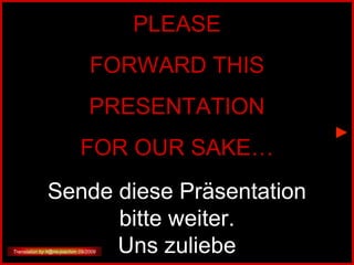 PLEASE FORWARD THIS PRESENTATION FOR OUR SAKE… Sende diese Präsentation bitte weiter. Uns zuliebe Translation by h@ns-joachim 09/2009 
