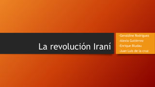 La revolución Iraní
-Geraldine Rodriguez
-Alexia Gutiérrez
-Enrique Bludau
-Juan Luis de la cruz
 