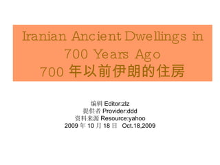 Iranian Ancient Dwellings in 700 Years Ago 700 年以前伊朗的住房 ,[object Object],[object Object],[object Object],[object Object],编辑 Editor:zlz 提供者 Provider:ddd 资料来源 Resource:yahoo 2009 年 10 月 18 日  Oct.18,2009 