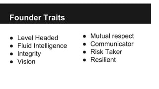 Founder Traits
● Level Headed
● Fluid Intelligence
● Integrity
● Vision
● Mutual respect
● Communicator
● Risk Taker
● Resilient
 