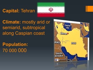 Capital: Tehran
Climate: mostly arid or
semiarid, subtropical
along Caspian coast
Population:
70 000 000
 