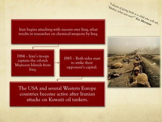 “I dream of giving birth to a child who will ask,
‘Mother, what was war?’” Eve Merriam
 