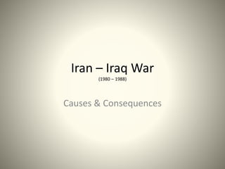 Iran – Iraq War
(1980 – 1988)
Causes & Consequences
 
