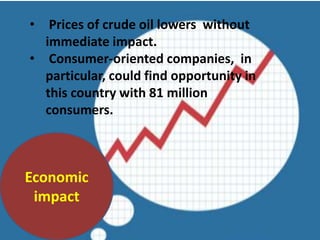 Economic
impact
• Prices of crude oil lowers without
immediate impact.
• Consumer-oriented companies, in
particular, could find opportunity in
this country with 81 million
consumers.
 