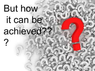 But how
it can be
achieved??
?
 