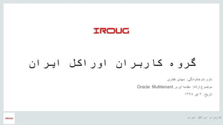 ‫ایران‬ ‫اوراکل‬ ‫کاربران‬ ‫هĬ
‫ایران‬ ‫اوراکل‬ ‫کاربران‬ ‫گروه‬
‫خانوادگی‬ ‫نام‬ ‫و‬ ‫نام‬:‫غفاری‬ ‫مهدی‬
‫ارائه‬ ‫موضوع‬:‫بر‬ ‫ای‬ ‫مقدمه‬Oracle Multitenant
‫تاریخ‬:۶‫تیر‬۱۳۹۸
 