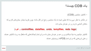 ‫ایران‬ ‫اوراکل‬ ‫کاربران‬ ‫هĬ
‫یک‬CDB‫چیست؟‬
•‫دیتابیس‬ ‫کانتینر‬(CDB)
‫در‬‫بی‬ ‫تقریبا‬ ‫چون‬ ،‫باشه‬ ‫اوراکل‬ ‫رایج‬ ‫دیتابیس‬ ‫یک‬ ‫به‬ ‫شبیه‬ ‫خیلی‬ ‫که‬ ‫رسه‬‫می‬ ‫نظر‬ ‫به‬ ‫ظاهر‬‫که‬ ‫کاری‬ ‫های‬‫بخش‬ ‫شتر‬
‫داده‬ ‫جای‬ ‫خودش‬ ‫در‬ ‫رو‬ ‫دارید‬ ‫آشنایی‬ ‫باهاش‬
(controlfiles, datafiles, undo, tempfiles, redo logs‫و‬‫غیره‬)
‫کانتینر‬‫برای‬ ‫داده‬ ‫جای‬ ‫خودش‬ ‫در‬ ‫هم‬ ‫رو‬ ‫دیکشنری‬ ‫دیتا‬ ‫یه‬ ‫دیتابیس‬‫تمام‬‫متعق‬ ‫که‬ ‫هایی‬‫آبجکت‬‫هستند‬ ‫کانتینر‬ ‫روت‬ ‫به‬ ‫ل‬
‫و‬‫هایی‬‫اون‬ ‫حتی‬‫تمام‬ ‫برای‬ ‫که‬PDB‫پذیر‬‫رویت‬ ‫ها‬‫هستند‬
 