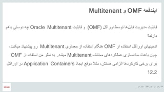 ‫ایران‬ ‫اوراکل‬ ‫کاربران‬ ‫هĬ
‫ایندفعه‬OMF‫و‬Multitenant
‫اوراکل‬ ‫توسط‬ ‫ها‬‫فایل‬ ‫مدیریت‬ ‫قابلیت‬(OMF)‫و‬‫قابلیت‬Oracle Multitenant‫باهم‬ ‫دوستی‬ ‫چه‬
‫دارند؟‬
‫استفاده‬ ‫اوراکل‬ ‫ادمینهای‬‫از‬OMF‫معماری‬ ‫از‬ ‫استفاده‬ ‫هنگام‬Multitenant‫پیشنهاد‬ ‫رو‬،‫میکنند‬
‫چون‬‫باعث‬‫سازی‬‫ساده‬‫مختلف‬ ‫عملکردهای‬Multitenant‫میشه‬.‫نظر‬ ‫به‬‫استفاده‬ ‫من‬‫از‬OMF
،‫هستش‬ ‫الزامی‬ ‫کارکردها‬ ‫برخی‬ ‫برای‬‫ایجاد‬ ‫موقع‬ ‫مثال‬Application Containers‫اوراکل‬ ‫در‬
12.2
 