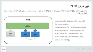 ‫ایران‬ ‫اوراکل‬ ‫کاربران‬ ‫هĬ
‫کردن‬ ‫کپی‬PDB
•‫جای‬ ‫به‬‫ساختن‬PDB‫از‬ ‫جدید‬،‫دانه‬‫یه‬ ‫تونید‬‫می‬PDB‫کپی‬ ‫رو‬ ‫هستش‬ ‫موجود‬ ‫قبل‬ ‫از‬ ‫که‬‫خیل‬ ‫اینکار‬ ‫کنید‬‫راحت‬ ‫ی‬
‫افته‬‫می‬ ‫اتفاق‬...
create pluggable database pdb3 from pdb1
file_name_convert =
('+DATA/system.278 ', '+DATA/system01.dbf',
'+DATA/sysaux.277 ', '+DATA/sysaux01.dbf',
'+DATA/users.280', '+DATA/users01.dbf',
'+DATA/temp.279', '+DATA/temp01.dbf')
storage (maxsize 5g);
 