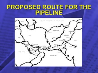 PROPOSED ROUTE FOR THE PIPELINE TED Case Studies Iran to India Natural Gas Pipeline: Implications for Conflict Resolution   & Regionalism in India, Iran, and Pakistan      By Shamila N. Chaudhary                                 IDENTIFICATION   LEGAL CLUSTERS   GEOGRAPHIC CLUSTERS   TRADE CLUSTERS   ENVIRONMENT CLUSTERS   OTHER FACTORS                                                                                                            I. Identification 1. The Issue Since the discovery of natural gas reserves in Iran's South Pars fields in 1988, the Iranian government began increasing efforts to promote higher gas exports abroad. The prospects for profit are especially high in South Asian countries like India and Pakistan, where natural gas reserves are low and energy demand exceeds energy supply. In 1995, Pakistan and Iran signed a preliminary agreement for construction of a natural gas pipeline linking the Iranian South Pars natural gas field in the Persian Gulf with Karachi, Pakistan's main industrial port located at the Arabian Sea. Iran later proposed an extension of the pipeline from Pakistan into India.  Not only would Pakistan benefit from Iranian natural gas exports, but Pakistani territory would be used as a transit route to export natural gas to India.  Initially, the Indian government was reluctant to enter into any agreement with Pakistan due to the historically tense relationship between the two neighbors.  As an alternative, India suggested the development of a deep sea pipeline where no threat to security of resources could exist. At present, in 2000, Indian, Iranian, and Pakistani government officials continue to negotiate the possible routes, modes of transport, and geopolitics of the Iran to India natural gas pipeline.  These negotiations indicate a significant shift in inter and intra-regional politics between the states.  The potential for economic and developmental gain from natural gas will force India, Iran, and Pakistan to reassess their roles and policies in regional conflicts, like Kashmir, Afghanistan, and national security issues.  Furthermore, potential economic collaboration and gain will also lead to a possible transformation of social and political discourse between the countries, perhaps even leading to mediation and resolution of regional conflicts.   2. Description THE PEACE PIPELINE:   IMPLICATIONS FOR CONFLICT RESOLUTION, FOREIGN POLICY, AND REGIONALISM   The exportation of natural gas from Iran to India through Pakistan is a venture which may change the face of regional politics in South Asia. It is a study in how economic collaboration possesses the power to engender as well as transform social and political discourse between countries. The Indian government speculated whether Pakistan could guarantee security for the flow of natural gas in the pipeline.  Furthermore, Pakistan's collaboration with Iran may foster conflict resolution as well.  In the past, Iranian and Pakistani foreign policies have disagreed on the issues of Afghanistan and Shi'a-Sunni conflicts in the region.  Thus, trade and the larger experience of economic globalization posesses the ability to exist as mediators in conflicts in the region and between regions.  Natural gas trade between India, Iran, and Pakistan challenges the geopolitical, historical, and strategic realities of the three countries and the general regions of the Mideast and Asia. In this way, the relationship between the pipeline venture and globalization is multidisciplinary. It is not characterized solely by economic factors, even though the current economic realities in Iran, India, and Pakistan do foreshadow the future necessity of economic collaboration. The realities of this case study are representative of the notion that multidisciplinary globalization is changing the face of regional politics and altering the social and political landscape of regions.    NEGOTIATING THE PIPELINE   Holding approximately 9 percent of the world's total reserves, Iran is OPEC's second largest producer of oil  (Iran Background Information) . Along with oil reserves, Iran contains the world's second largest natural gas reserves "at an estimated 812 trillion cubic feet (Tcf)" (Ibid). While Iranian natural gas consumption is high, the country desperately needs to promote export markets for gas due to its faltering economy and to meet the demands of modernization. To meet these demands, Iran has targeted emerging regional markets like South Asia for natural gas exports.  Iran has proposed the export of natural gas from Iran to India since 1993.  Alongside this proposal was the plan to export natural gas to Pakistan as well.  The Iranian government proposed the construction of a pipeline from its South Pars fields in the Persian Gulf to Pakistan's major cities of Karachi and Multan and then further onto Delhi, India.  The following map shows the pipeline's main route.  Starting from the left side of the map, the pipeline originates in Asaluyeh, Iran on the coast of the Persian Gulf near the Iranian South Pars fields.  It travels to Pakistan through Khuzdar, with one section of it going on to Karachi on the Arabian Sea coast, and the main section traveling on to Multan, Pakistan.  From Multan, the pipeline travels to Delhi, where it ends.  At this point, India is free to consider and negotiate further domestic routing of the pipeline.                                                                                    In 1995, Pakistan and Iran "signed a preliminary agreement for construction of a $3 billion, 870 mile onshore gas export pipeline linking South Pars with Karachi, Pakistan"  (Ibid) .  This pipeline did not include the additional city of Multan, Pakistan and excluded the transport of gas on into India.  Under a new pipeline project proposing to include India, the Pakistani government would be able to “inject its own exportable gas for sale to the international market that is [Delhi] India” or take out gas for domestic purposes in Multan.  The pipeline would be 2,670 km long with a 48 inch diameter, and hold $3.2 billion of gas  (Alexander's Gas and Oil Connections 2000) .  Pakistan could earn as much as $500 million in royalties from a transit fee and save $200 million by purchasing cheaper gas from this pipeline project  (The Hindustan Times 7 July 2000) .  Four major companies have expressed interest in constructing the Iran to India natural gas pipeline.  They are BHP of Australia, NIGC, Petronas of Malaysia, and French Total, which is already partnerning with Iran in the development of an international pipeline through Turkey  (Alexander's Gas and Oil Connections 2000) .  A consortium consisting of Shell, British Gas, Petronas, and an Iranian business group already existed and “was negotiating how to export gas from South Pars to Pakistan”  (Iran Background Information) .  Also involved is the Iran National Gas Company and the Gas Authority of India Limited (GAIL).  For the pipeline project, the year 1999 was characterized by several meetings between Indian and Iranian government officials which resulted in the formation of delegations and committees to further discuss the feasibility of the pipeline project.  In February 1999, Iran signed a preliminary "in-principle" agreement with India, agreeing to the idea of bi-lateral collaboration. However, a tripartite agreement is necessary between India, Iran, and Pakistan for the implementation of the project  (The Hindustan Times 7 July 2000) .  In April 1999, the Iranian and Indian governments established a bi-lateral task force of business and government officials to look at the economic and industrial feasibility of developing the pipeline. In September 1999, the National Iranian Gas Company sent a two member delegation to hold talks with the Gas Authority of India Limited (GAIL) and the Petroleum Ministry in India to discuss the production of a feasibility report for the pipeline project (The Hindu 24 September 1999).  At the end of 1999, Chief Executive Pervez Musharraf of Pakistan visited Tehran to discuss bilateral relations as well as the pipeline project. The months following Musharraf's visit to Iran were characterized by more diplomatic visits in the region. In March 2000, the Pakistani Secretary of Petroleum visited Iran to formally agree to the pipeline project between the three countries.  Iranian government officials visited Islamabad later in April 2000 for the Pakistani government to sign the contract.  The bilateral India-Iran task force met again in July and August to discuss the feasibility, security, and economics of the pipeline project. The purpose of the task force was for the Indian government to achieve some clarity and confidence on these issues. The Pakistani government and Iran already decided on some of the practical logistics of the project, like security for the pipeline in Pakistan, duration of its construction, and pipeline length. The Pakistani energy minister guaranteed in July 2000 to Iran and India that security of the pipeline remains of topmost concern and will be ensured.  It was later decided that if the Pakistani government agreed to build the pipeline in the shortest possible time, that being three years, then the Iranian government would increase the transit fee  (The Hindustan Times 7 July 2000) .  TRADE AS CATALYST FOR REGIONAL COOPERATION   As meetings amongst the three governments, oil companies, and committees persisted, the pipeline project came to involve a whole host of new issues, ranging from security concerns to meeting the high demands for energy in South Asia.  Above all, the issue of regional cooperation emerged as that which has the propensity to initiate the greatest reform.  Regional cooperation in the form of India-Pakistan collaboration, alongside India-Iran and Iran-Pakistan collaboration, can potentially influence bilateral relationships between the countries on the key issues and conflicts of Afghanistan, Kashmir, and overall national security.  After meeting with Iranian President Muhammad Khatami in New York in September 2000, Musharraf expressed Pakistan's willingness to participate in the pipeline venture and promoted the idea as an example of regional cooperation. Musharraf stated that the development of the pipeline and natural gas resources in Pakistan are “the country's economic salvation” and will “break an age old dependence on cotton and textiles as Pakistan's main export earners”  (Times of India 11 September 2000) .  Also discussed was the need for evolving a joint strategy towards the resolution of the Afghanistan conflict.  Khatami stressed on the need for two things.  First, "for removing any existing misunderstandings between Tehran and Islamabad” on the Afghanistan conflict.  Second, to evolve a joint strategy towards resolution of the Afghanistan conflict  (Times of India 10 September 2000) .  Iran and Afghanistan:                                                                                         Resolution of the Afghanistan conflict within Afghanistan itself as well as between Iran and Pakistan would lead to overall economic benefit in the region.  Given the large amounts of natural gas resources in Central Asia and the need to use Afghanistan as a route to transport these resources to other markets like South Asia, oil companies are extremely eager to invest in economic development and collaboration with Afghanistan, Iran, and Pakistan.  In the past, however, the issue of Afghanistan has prevented such development.  Ahmed Rashid writes in  Taliban: Militant Islam, Oil, and Fundamentalism in Central Asia ,  “ The U.S. bombing of Bin Laden’s camps in August 1998 forced Unocal to pull out its staff from Pakistan and Kandahar and finally, in December 1998, it formally withdrew from the CentGas consortium, which it had struggled so hard to set up. The plunge in world oil prices which had hit the world's oil industry also hit Unocal hard. Unocal withdrew from a pipeline project in Turkey, closed its offices in Pakistan, Turkmenistan,” and withdrew financing due to civil war among the Afghans" (Rashid 211). The example of the Afghanistan conflict introduces the issue of national security and its importance in the context of regional cooperation.  Initially, both Pakistan and India were skeptical and rejected the pipeline proposal because of security concerns. Both the Benazir Bhutto and Nawaz Sharif governments halted the projects because of reservations in the army on the type of impact this project would have on the regional issues of Kashmir and the government's position on bilateral trade with India. (Zehra 2000). For the Indian government, concerns pertained to “Pakistani fundamentalists disrupting supplies” (Bagchi 2000). India also believes the pipeline places Islamabad at a strategic advantage where it can “shut of the tap” in times of crisis or conflict (Reuters 2000).  TRADE AS MEDIATION The pipeline posits trade as a mediator in the development of India, Iran, and Pakistan's bilateral policies and conflict resolution. For Pakistan, the pipeline project assists in Pakistan's to re-establish ties with Iran. In recent decades, Pakistan and Iran have remained isolated from one another due to major differences over the Afghanistan civil war. Pakistan supports the Taliban while Iran supports the opposition forces, the Northern Alliance, who are fighting against the Taliban ( Azhar 2000 ).  For India, the pipeline project serves as a route to better improve both trade relations and communication with Iran.  On November 7, 2000, and Indian business delegation visited Iran to discuss what India's private sector is willing to offer the Iran-India pipeline project. A. C. Patankar, the principal advisor of the Confederation of Indian Industry which has 4,000 member companies, stated the roles and functions the private sector would like to perform. First, he stated how the objective of the delegation's visit was to explore business opportunities and also to strengthen India-Iran relations ( The Times of Central Asia 7 November 2000 ).  Second, he mentioned how dialogue between the two countries experienced a "communication gap." This gap was the "main reason for the low level of trade relations between Iran and India" ( Ibid ).  The Indian point of view defines the pipeline project as a bilateral agreement excluding the third country.  Improved trade relations are viewed as methods to ameliorate communication gaps or differences in regional conflicts.  Pakistan and Iran could also begin to resolve their regional conflicts in light of their proposed collaboration on the pipeline project.  Disputes between Pakistan and Iran have traditionally focused on Afghanistan as well as tensions between Sunni and Shi'a muslims.  As Afghanistan's eastern and western neighbors, Pakistan and Iran have proven detrimental to the Afghan peace process:  “ There is no common ground between the two states on a solution to the Afghan civil war and even more ominously both states are funding proxy wars between Shi'a and Sunnis in each other's countries as well as in Afghanistan, increasing the likelihood of a major explosion in the region” (Rashid 211). These conflicts are nothing new to the region. They do, however, present a powerful challenge to the reality of economic collaboration, interdependence and globalization in the region.  The need for resolution of these conflicts is fueled by the emergence of oil and natural gas reserves and various other pipeline ventures in the region. Knowing this, we must ask if the development of pipelines in war torn and conflict laden regions bring resolution and if economic collaboration and globalization can foster peace?  Because of the potential economic prosperity for all countries involved, a shift in regional political discourse is necessary.  So far, the project has been viewed as a catalyst for the promotion of regional cooperation and mediation by only on bilateral levels.  For Pakistan,  pipeline is not viewed as a partnership with India, but rather as “a bilateral Iran-Pakistan project which, through the Iranian partnership, does involve India” (Zehra 2000). Thus, the Pakistani government views the pipeline project as regional collaboration with Iran and not India.  Pakistani promotion of economic collaboration with Iran as an example of regional cooperation indicates a geopolitical shift in both Pakistan and Iran's regional identity, since Pakistan historically has identified with South Asia and Iran with the Mideast and Central Asia regions.  This shift shows Pakistan's economic and political alignment with Central Asia and the Mideast more so than with South Asia.  Perhaps this is an effort by Pakistan to further distance itself from the role it has acquired in the South Asian regional context.  It is a role characterized predominantly by its hostile relationship with a much larger  India.  Additionally, India's hegemonic presence in areas of trade and economic policies in the region has led most of the other South Asian countries to look outside the region for greater economic collaboration.  In this case, economic collaboration indirectly sows the seeds for a shift in regional politics and perspective. With more economic collaboration between Iran and Pakistan, the states’ previously conflicting positions on Afghanistan transform into common policy objectives which are handled differently. Rather than taking sides in the Afghanistan conflict, both Iran and Pakistan have decided to let “the ground realities determine the flow of the Afghan situation” (Zehra 2000). The pipeline project exemplifies the ushering in of an economic globalization which changes the face of regional politics and, literally, a region. Sharing a 909 km border, Iran and Pakistan realized the necessity of a cooperative relationship and foreign policy which would benefit both countries economically through increased trade ( CIA 2000 ).  In addition to promoting its regional identity with Iran, Pakistan could further its sense of regionalism with Iran by enforcing the notion of the ummah, a transnational identity which does not recognize national borders, to further promote economic collaboration .  If this becomes the case, Pakistan will be able to transform a political discourse of regionalism into a communal and religious movement, stating that Iranians and Pakistanis should work together economically because they are already spiritually unified as Muslims.  This too will serve to further Pakistan's regional identity away from India, which is both secular and predominantly Hindu.  In all practicality, economic collaboration between Iran and Pakistan will not completely erase Pakistan's presence and role in South Asia. It does, however, represent a greater effort made at repairing and reinforcing inter-regional ties. This effort is needed in relations between Iran and Pakistan but is even more so urgently needed in the relationship between India and Pakistan.  The relationship between Pakistan and India has dominated the face of South Asian politics. It is a relationship marked by political distrust, communal overtones, and land disputes. The countries have fought three wars in the past 52 years ( Alexander’s Gas and Oil Connections 2000 ). Most economic collaboration with India is avoided by Pakistan and other South Asian countries due to India's role as the geographic and economic hegemon in the region. Cooperation is seen by Pakistan and other countries as only strengthening India's economic dominance by securing a regional market for India (Dash 1996).  Additionally, the cultural and social ties between India and Pakistan are exceedingly tense with numerous acts of communal violence committed between Muslims and Hindus.  One example is the destruction of the Babri Mosque at Ayodhya in 1992 by Hindu fundamentalists.  The mosque was built under the authority of the first Mughal emperor of India, Babar, in 1528.  Leaders of Hindu fundamentalist political parties and their followers believed that the Hindu god Rama was born at the location of the Babri Mosque.  Furthermore, they believed that "Rama's birthplace was destroyed to build the mosque" (Ludden 1).  To avenge this destruction, the fundamentalists plan to reconstruct a temple in honor of Rama over the rubble of the Babri Mosque.  It is the emergence and recurrence of events of this nature which have plagued the political, economic, and social relationship between India and Pakistan.  Given the tense multidimensional relationship, an agreement on the pipeline project between India and Pakistan would be seen as an historic event.  The only other successful bilateral agreement between the two countries pertaining to distribution of resources is the Indus Water Treaty of 1960. After India and Pakistan received independence from the United Kingdom in 1947, the Indus River Basin was divided in half. Initially, "the two nations failed to settle the dispute over distribution of water resources in the basin" and only signed an agreement with the facilitation of the World Bank thirteen years later in 1960 (Nakayama 1996).  According to the treaty, Pakistan has access to the flows of the Indus, Kabul, Jhelum, and Chenab rivers while India has rights to the Ravi, Beas, and Sutlej rivers ( Khan 2000 ).  An agreement between India and Pakistan on the pipeline project will be considered historical because it also directly impacts the Kashmir conflict, which has been the major source of friction between the two countries since they both received independence from the British in 1947.  While Kashmir is comprised mostly of Muslims, it also includes Hindu and Buddhist populations.  For Pakistan, "Kashmir is essential to maintaining national identity.  Ceding control of the third of the country it occupies to the Indians would be regarded as a betrayal of Pakistan's historic portrayal of itself as a pan-Islamic homeland" (Rose 95).  For India, maintaining control in Kashmir is essential because it is "the key to holding the subcontinent together, especially in this era of increasing ethno-religious nationalism" (Rose 94).  There are large numbers of Muslims, Sikhs, and Christians in five Indian states and Sikh separatists in the Indian state of Punjab (Rose 94).  The Indian government must consider these realities when debating whether it should agree to a plebiscite amongst the Kashmiri people allowing them to determine their own nationality or to direct bilateral negotiations with Pakistan over the accession and/or succession of parts of Kashmir.  Pakistan and India:                                                                                         The Pakistan controlled part of Kashmir is known as Azad ("free") Kashmir.  The part which is under Indian control is called Occupied Kashmir by Pakistan and known as Jammu and Kashmir in India.  They are divided by the "Line of Control" (see Map A).  Note the use of language by the Pakistani state to form national discourse and opinion on the Kashmir conflict.  The portion under Pakistani control is considered free while the portion under Indian control is termed "occupied."  India is viewed as an occupier, the outsider who has come in and usurped land which belongs to another nation.  However, which nation does this refer to?  Does it refer to the Pakistani nation-state or to the Kashmiri nation as a people not defined by the boundaries between India and Pakistan?  In these questions it is evident that the political discourse of Indian occupation of Kashmir has lead to further questions of nationhood and nationality.  These questions have affected social discourse between the Indian, Pakistani, and Kashmiri people.  A new generation of Pakistani and Indian youth who did not experience the horror of partition of the birth of the Kashmir conflict are well versed in the rhetoric of the respective Indian and Pakistani enemy.  Furthermore, Kashmiris living in both Indian and Pakistani Kashmir have found themselves increasingly discontent with both countries policies towards Kashmir and have started calling for more political autonomy from India and Pakistan.  In a case similar to this one, a proposed pipeline project in the European natural gas market has also being labeled "the peace pipeline."  The project involved a scheme to ship Egyptian natural gas in liquid form (LNG) to Turkey.  Previous to this agreement, there was a plan to supply natural gas to Turkey through Israeli territory.  Instead of agreeing to the land route, Egypt opted for the LNG route, providing Turkey with up to 350 billion cubic feet of gas starting in 2000 (Energy Information Administration 2000).  "The switch to the LNG scheme demonstrates that LNG is still commercially viable in areas where political issues constrain pipeline development" (Energy Information Administration 2000).  This example shows how LNG development may serve as an alternative to collaboration between countries and regions where cooperation proves difficult on account of political conflicts.  For India, this is definitely the case.  Instead of addressing regional disputes and points of tension with Pakistan, India has considered the alternative option -- to withdraw from collaboration with Pakistan and propose a pipeline which would go through water instead of Pakistani territory.  India and Pakistan have never been successful in negotiating Kashmir.  In recent years, the pattern has been that one side says it will negotiate through bilateral talks with the other.  The other side rejects the proposal for bilateral talks, stating the Kashmiri people must be included in the peace process.  Additionally, the political parties of Kashmir also seek a role in the peace process and state their own positions often independently of both India and Pakistan.  The hostile political and social discourse and lack of conflict resolution between India and Pakistan over Kashmir is challenged by the emergence of the pipeline project. The project forces the two countries to reconsider their political discourse and interdependence, especially in light of their energy crises and desperate need for natural gas resources.  ENERGY CONSUMPTION IN INDIA AND PAKISTAN Both India and Pakistan consume more energy than they produce. The production of natural gas in both countries cannot meet the countries’ demands for energy and natural gas consumption.  Approximately 8 percent of energy consumption in India is accounted for by natural gas ( Dadwal 2000 ) and 27 percent in Pakistan ( Tongia 1999 ).  Table 1 ( see below ) shows the natural gas reserves, production, and consumption of India, Iran, and Pakistan.  Iran's 812 trillion cubic feet of natural gas reserves and low levels of natural gas consumption make it a natural potential distributor of natural gas resources to India and Pakistan.  TABLE 1: NATURAL GAS STATISTICS - COUNTRY SPECIFIC (CIA 2000) The current demand in India for natural gas is nearly 96 million cubic metres per day (mcmd) and only 67 mcmd is available ( Dadwal  2000 ).  Pakistan's demand also exceeds its current supply. “Pakistan's demand for natural gas is expected to rise substantially in the next few years, with an increase of roughly 50% by 2006” ( Energy Information Administration 2000 ).  Furthermore, the output of 0.7 trillion cubic feet (Tcf) meets only 39% of Pakistan's energy needs ( Azhar  2000 ).  Pakistan has only 21.6 Tcf of natural gas reserves, resulting in the production of 0.7 Tcf of natural gas, which is exactly the same as the level of natural gas consumption in the country.  India also has this problem with both production and consumption of natural gas at 761 billion cubic feet (Bcf).  Nearly 70 percent of India's natural gas reserves are in the state of Gujarat and the Bombay High Basin. The Indian government has encouraged further exploration of gas rich areas but it will be unable to meet the increasing demand for natural gas and energy in India's near future due to cost and industrialization factors.  Pakistan, as well, attempted to cultivate its natural gas resources in the southern province of Sindh in a natural wildlife preserve, where the “dry and hilly terrain supports many endangered species and a quarter million pastoral people who refuse to give up their way of life” ( Forests.Org 1999 ).  When the Sharif government in 1997 invited British Premier Oil to cultivate the land into natural gas fields in hopes of discovering the predicted three million cubic feet of gas, the quarter million pastoral people living there protested, refusing to give up their way of life ( Ibid ).  Presently, the Pakistani government still hopes the development of new natural gas fields would serve to prevent the future energy crisis predicted in the next four years. However, this hope falls short of the reality, considering the environmental concerns expressed by pastoral peoples as well as lack of industrial facilities to implement cultivation efforts.  GLOBALIZATION AND REGIONAL COOPERATION IN THE DEVELOPING WORLD   Because of the demand for energy in South Asia, both Pakistan and India must reevaluate their positions on the Iran-India pipeline project. They must view the project as the emergence of an economic globalization by which regional cooperation could save them from a common future crisis. Historically,  “ as the globalization process began to gather speed, states quickly realized that their neighbors, who often had similar economies to their own, faced many became one way of attempting to come to grips with these common problems” (Stubbs 232). In the context of South Asia, this economic globalization thus plays an influential role in forming and transforming regional politics and relations. The Pakistani and Indian governments must realize that their situations fall on common ground. Only once this happens can regional politics and relations significantly transform.  Punjab Finance Minister Shahid Kardar Pakistan spoke in November 2000 on regional cooperation and globalization after announcing that Pakistan attracted $704 million in the past year for investment in the gas and oil sector.  He commented that economic and social reforms were desperately needed.  He also commented on the current era of economic globalization which many developing countries now face. He said,  "We do not have the luxury of time. It has run out on us. We need to seize the moment, or we will be marginalized in the global system with increasingly difficult political, economic, and social challenges confronting us" ( Dawn 13 November 2000 ). While Kardar does not specifically mention regional cooperation, his mention of the marginality of developing countries highlights one of the primary reasons for participating in regional projects like the Iran to India natural gas pipeline.  Surely this is something India, Iran, and Pakistan can all understand.  3. Related Cases Bolivian Pipeline Spills and Environmental Impacts   Bosphorus Straits Regulation and Central Asian Oil   Burma Gas Pipeline and US Court Case   Caspian Oil and Political Implications   Oil Consortium Agreement with Azerbaijan   Kazakhstan and Oil   The Russia Arctic Oil Spill   Turkmenistan-India-Pakistan Pipeline Venture   Turkmenistan Oil and Environment   4. Draft Author: Shamila N. Chaudhary, December 2000           II. Legal Clusters 5. Discourse and Status: India, Iran, and Pakistan have verbally agreed to collaborate on the India to Iran natural gas pipeline.  Timeline for construction is pending because feasibility issues such as security, cost and length of production are currently being negotiated between the three countries.   PROTECTIONISM & THE NATURAL GAS INDUSTRY IN INDIA   In the case of the Iran to India natural gas pipeline, India proposed the transportation of natural gas in liquid form (LNG), using the coastline along the Arabian Sea. The pipeline would begin in Iran and travel from the South Pars Oil Field in the Persian Gulf through the Arabian Sea, just outside the territorial waters of Pakistan and onto Delhi by way of ports on India's western coast.  Pakistan has refused to allow a feasibility study to be conducted by India near its waters on the exclusive economic zone (EEZ).  The issue of importance here is the suggestion and development of LNG transportation by the Indian government.  The most visible World Trade Organization trade issue pertains to the Indian government's policy proposals towards the importation of natural gas. In its policies dealing with natural gas, India implemented certain restrictions on trade which discriminated against foreign oil companies and foreign natural gas.  While constructing an overland pipeline is the more economically and strategically feasible option, the Indian government considered for a long time the possible transportation of natural gas in liquid form (LNG) by way of LNG carriers. In the 1970s into the 1980s, "LNG became a proven means of supply which was technically reliable and safe and also offered the most economic means of bringing large volumes of gas to markets where delivery by pipeline was impractical"  (Tata Energy Research Institute 2000) .  In the 1980s, the chairman of the Jawaharlal Nehru Port, Mr. MP Pinto, encouraged the Indian shipping industry to enter the LNG transportation sector due to the looming energy crisis in India and also in an attempt to save the Indian shipping industry  (Ibid) .  LNG was a both a cheaper and safer source of energy in comparison to other energy generating resources.  While most natural gas reserves are transmitted by pipelines, the LNG trade developed as a result of the demand for natural gas in far away markets. LNG trade was considered safe and reliable because it offered the most economic means of transporting large volumes of natural gas to markets where pipeline construction was impractical. Current LNG trade is predominant in the Atlantic Basin and the Pacific Rim  (Tata Energy Research Institute 2000) .  Transporting natural gas in liquid form is possible but it is complicated, being more costly in its initial phases of development and more industrially advanced than the construction of a land based pipeline.  “ In its gaseous state, natural gas is quite bulky --a high pressure pipeline can transmit only about a fifth of the amount of energy per day, which can be transmitted in an oil pipeline, even though gas travels much faster. When gas is cooled to -160 degrees Celsius, it becomes liquid and much more compact, occupying 1/600 of its gaseous volume”  (Tata Energy Research Institute 2000) . New centers of production for LNG are being developed the countries of Nigeria, Trinidad, Omar, Qatar, Malaysia, and Australia.  Even though raw materials for LNG production are cheap, processing and transport costs are high.  However, as demand for LNG increases, the costs of processing and transport are predicted to decrease.  At present, "existing LNG contracts and new commitments indicate that global LNG trade might rise by as much as 60 percent (to 107 million tons) by 2000"  (Energy Information Administration 2000) .  In previous years, Spain, Belgium, France, and Turkey purchased large amounts of LNG.  Historically, Asia is the major market for LNG.  Demand is also increasing for LNG in the European market.  Because the Indian shipping industry's state was so poor, the government considered protecting the "domestic shipping industry and preventing any erosion in domestic tonnage" by requiring domestic shipping companies to acquire LNG carriers  (Ibid) . Requiring Indian shipping companies to acquire LNG carriers was unsuccessful due to the Indian companies lack of funds and inexperience in handling LNG. In the middle of 1999, a more extensive LNG shipping policy took shape when the government proposed to "make it mandatory for foreign LNG companies to have an Indian partner or Indian participation for transporting LNG into the country"  (Ibid) . The goal of this proposition was to get Indian companies involved in LNG shipping and in the process receive technical and financial support from foreign companies to do so.  Currently, the Gas Authority of India (GAIL) is involved in two LNG ventures with Petronet LNG, "which is setting up two LNG import terminals at Dahej in Gujarat and Kochi in Kerala" (Express India 13 May 1999).  The World Trade Organization's Agreement on Trade-Related Investment Measures (TRIMS) recognizes that "no member shall apply any measure that discriminates against foreigners or foreign products"  (World Trade Organization) . This agreement also applies to "measures which require particular levels of local procurement by an enterprise ('local content requirements')"  (Ibid) . The rules of this agreement place India within the framework of implementing protectionism. India's attempt to facilitate the domestic LNG industry is only one in the country's many attempts to limit foreign ownership and competition.  While Indian protectionist policies are well known amongst the trade world, recent agreements with the United States and shifts in policy have revealed that India is on its way towards incorporating a more inclusive and foreign friendly framework of trade. "Restrictions on foreign ownership have relaxed" and "tariffs on imported goods have been lowered" and even eliminated in the case of equipment for large scale power generation projects  (Energy Information Administration) . Furthermore, the United States and India "reached agreement in January 2000 on the removal of 1,400 specific trade barriers to open India to increased U.S. exports"  (Ibid) . Two of the largest export sectors for India and the U.S., those of oil and gas equipment, were both related to energy. Additionally, the Dabhol power plant, the largest foreign owned business in India, is affiliated with the U.S. firm Enron  (Ibid) .  It is evident that these changes in India's governmental policies show greater economic liberalization and cooperation. Nevertheless, the country still remains politically cautious to economic liberalization policies. In the case of natural gas imports, and their transportation by either pipeline or LNG tanker, India is at a crossroads.  It must     decide which steps to take to augment the condition of its shipping industry and economy,  decide how best to reap the benefits of this form of economic globalization, and  consider the best option for its citizens, all of whom will experience severe energy shortages in the coming decade.  The World Trade Organization's policies on local content requirements and foreign firms are directly related to and impact these decisions India must make.  6. Forum and Scope: INTER-REGIONAL (MIDEAST AND SOUTH ASIA) & INTRA-SUBREGIONAL (SOUTH ASIA) The focus is intra-subregional because of negotiations between India and Pakistan. Negotiations between India and Pakistan over the following factors.  These factors contribute to the sub-regional scope of the dispute:      building a pipeline through Pakistani territory to transport natural gas to India,  possible sharing of natural gas exports from Iran, and  security issues over how the part of the pipeline in Pakistan  Negotiations on these issues will directly impact the sub-regional political and social discourse of South Asia.  Since India-Pakistan relations remain the hegemonic political discourse in South Asia, a shift in the two countries' discourse and relationship has the potential to alter overall political and social discourse within the sub-region.   More specifically, possible trade between the governments has the potential to alter sub-regional cultural perspectives the citizens of India and Pakistan have of each other.  For other South Asian governments, trade between India and Pakistan may lead them to also participate in greater regional trade.  The focus is inter-regional due to the potential for economic collaboration between Iran, the gateway from Asia into the Mideast, and India and Pakistan, the heart of South Asia.  This case connects the economies, foreign policies, and geopolitics of India, Iran, and Pakistan.  The final decision on the pipeline route for natural gas from Iran to India and what role Pakistan plays in that decision will directly impact the development of political and social discourse, foreign policy decisions, security concerns, and regional conflicts like Afghanistan, Kashmir, and sectarian violence.  7. Decision Breadth: The three countries directly impacted by the construction of the proposed natural gas pipeline are Iran, India, and Pakistan. The dispute is also indirectly related to Afghanistan and the United States.   8. Legal Standing:  Treaty         III. Geographic Clusters 9. Geographic Locations a. Geographic Domain: Mideast; Asia   b. Geographic Site: Mideast; South Asia  c. Geographic Impact: India; Iran; Pakistan (n.b. The geographic impact is both inter-regional and intra-regional.)  ]10. Sub-National Factors:  Yes 11. Type of Habitat:  Dry         IV. Trade Clusters 12. Type of Measure: Business Contracts Between Governments and Multinational Firms; Foreign Policy Between Governments;   13. Direct v. Indirect Impacts:  Direct 14. Relation of Trade Measure to Environmental Impact a. Directly Related to Product: Yes - Oil   b. Indirectly Related to Product: Yes - Pipeline Equipment  c. Not Related to Product: Yes - Conflict Resolution  d. Related to Process: Yes - Pollution; Land  15. Trade Product Identification:  Natural Gas 16. Economic Data Table 2 ( see below ) shows the main economic indicators for India, Iran and Pakistan.  By looking just at these indicators, it is obvious that all three countries would seek to benefit from a collaborated effort in developing the pipeline.  Iran, which has the highest rate of inflation, at 30 percent, amongst the three countries, also has the lowest GDP growth rate.  It is second to India in its level of GDP nominal, which is $347.6 billion.  The development of the pipeline and other projects like it by the Iranian government would help to increase the GDP growth rate as well as the GDP nominal rate.  Domestic labor and resources would be utilized in these projects and would greatly contribute to the development of these economic indicators.  India and Pakistan could also fare well in the pipeline project, which would bring in employment for skilled and unskilled workers.  This is important considering India and Pakistan receive substantially lower levels of economic aid than Iran receives.   TABLE 2: ECONOMIC INDICATORS SOURCE:  CIA 2000      Table 3 discusses natural gas producers worldwide.  While Russia, the United States, and Canada continue to lead the world in natural gas production, Iran will soon emerge as a leading producer in years to come with its high number of reserves  trillion cubic feet (Tcf).  However, it has yet to cultivate these reserves and implement most of its pipeline projects.  The only regional competition Iran has in this list is that of Uzbekistan in the northeast, which produces 52,150 Mm3 of natural gas compared to Iran's 48,300 Mm3.      TABLE 3: NATURAL GAS STATISTICS - GENERAL   SOURCE:  INTERNATIONAL ENERGY AGENCY 1999 17. Impact of Trade Restriction:  High Iran, India, and Pakistan have sanctions imposed on them by the United States. These sanctions directly target and affect international and regional trade with and amongst these three nations. They seek to influence the three nations practices related to terrorism and nuclear testing. Aside from the sanctions, India has also pursued protectionist and import substitution trade policies which have placed numerous limitations on foreign investment in the country  (Energy Information Administration 2000) .  IRAN-LIBYA SANCTIONS ACT OF 1996 The Iran-Libya Sanctions Act of 1996 due to the United States' disapproval of Iran's support of international terrorism. Statutory sanctions were imposed in 1984, when Iran was officially placed on the list of state supporters of international terrorism  (United States Department of State) . Not only were weapons sales prohibited, but all assistance and loans to Iran from international financial institutions were prohibited as well. In 1997, an Executive Order prohibited the importation of goods and services from Iran . The 1997 sanctions restated that U.S. citizens were prohibited from engaging in all trade and investment activities in Iran  (Energy Information Administration 2000) . This action was primarily spurred on by "Iranian efforts to disrupt the flow of oil from the Persian Gulf with naval mines and missile attacks"  (Ibid) .  In 1995, more comprehensive and financially restrictive sanctions were imposed. These measures prohibited all commercial and financial transactions with Iran.  The details of the 1995 sanctions are concerned with foreign investment in Iran. "The bill sanctions foreign companies that provide new investments over $40 million for the development of petroleum resources in Iran"  (Ibid) . If these companies violate these sanctions, the United States can "impose two out of seven possible sanctions against the violating company"  (Ibid) . The seven possible sanctions deal with the denial of export licenses, bank assistance, loans, credits, and procurements for the violating company.  These sanctions pose serious predicaments for numerous American and international oil companies who are seeking active roles in the development of natural gas reserves in Iran.  INDIA AND PAKISTAN SANCTIONS OF 1998 Following the May 1998 nuclear weapons tests, numerous sanctions were imposed on India and additional sanctions were imposed on Pakistan, where most assistance was already prohibited since 1990.   For both India and Pakistan, U.S. government credits and guarantees, like OPIC risk insurance and Eximbank financing, were suspended. The United States also opposed further loan assistance to both countries from the World Bank and the International Monetary Fund (IMF)  (Energy Information Administration) . These specific sanctions were suspended in October 1998. In 1999, additional sanctions, like U.S. bank lending to the Indian government, were also waived.  For India, a $6 million Greenhouse Gas program was suspended along with $21 million in economic development assistance and housing guarantee authority  (United States Department of State) . The United States also "revoked licenses for the commercial sale of any item on the U.S. munitions list" and "suspended delivery of previously approved defense articles and services to India"  (Ibid) .  For Pakistan, the post-nuclear testing sanctions added additional stress to a country already bound by sanctions imposed in 1990 by the Pressler Amendment. This amendment proposed the continuation of military sales and aid based on the following two conditions: (1) "that Pakistan not possess a nuclear explosive device, and (2) that new aid will reduce significantly the risk that Pakistan will possess such a device"  (Origins of the Pressler Amendment) . As more and more evidence was gathered by the U.S. about Pakistan developing nuclear capabilities, sanctions were imposed in 1990 through this amendment.  The details of these sanctions on both India and Pakistan are concerned with numerous regional and bilateral issues pertaining to domestic policies and security.  According to the United States, they have also been imposed to "minimize the damage" in the region to other U.S. interests  (United States Department of State) . Such sanctions have deeply impacted the economic conditions of both countries.  The sanctions remain in place and directly impact the development of the pipeline project. American and International oil firms want desperately to collaborate with Iran, India, and Pakistan. The United States government, instead of lifting sanctions, continues to encourage international and American companies to build pipelines through routes excluding Iran. It has strongly supported the development and construction of pipelines in Central Asia ( see Related Cases ).  18. Industry Sector: Natural Gas   19. Exporters and Importers: MAJOR EXPORTER(S): IRAN As the world's second largest natural gas producer (15 percent), Iran contains an estimated 812 trillion cubic feet (Tcf) in proven natural gas reserves  (Energy Information Administration) . Since 1990, Iran has been undergoing an ongoing gas utilization program which was designed to boost natural gas production to 10 Tcf per year by 2010, allowing for increased gas exports abroad  (Iran Background Information) .  Iran produced about 2.6 Tcf of natural gas in 1996, marketing 1.3 Tcf of it and produced about 1.9 Tcf of natural gas in 1998  (Energy Information Administration) .  While South Pars, the largest gas field in Iran, contains much of Iran's unused natural gas, the Aghar and Dalan fields have produced nearly "600 million cubic feet per day (Mmcf/d) respectively"  (Ibid) .  Overall, oil and petroleum count for 80 percent of Iran's export commodities  (Central Intelligence Administration) . Iran has an emerging market for its natural gas exports. There are possible ventures including Turkey, Europe, India, Pakistan, South Korea, Taiwan, and coastal China  (Ibid) . Iran and Turkey signed a $20 billion agreement in 1996 calling for Iran to export natural gas to Turkey over 22 years  (Ibid) .  TABLE 4: IRAN TRADE STATISTICS SOURCE:CIA 2000 Table 4 ( see above ) explains Iran's export and import statistics.  The 80 percent petroleum export statistic is of particular importance to the Iran to India pipeline project.  Iran is a country which has benefited from its exportation of petroleum.  It will continue to do the same with natural gas if legal and political conditions permit the pipeline project to be implemented.  Additionally, its imports expenditure, at $13.8 billion, supersedes the $12.2 billion it gains from exports.  This statistic would inevitably change if the numerous pipeline projects in various stages of development would reach completion.  MAJOR IMPORTER(S): INDIA During 1998-1999, India produced about 75 million standard cubic meters (mmscmd) of natural gas per day . Most of this gas is produced in the Western offshore area of India  (Energy Information Administration) . About 60 mmscmd of this gas was sold to Indian states  (Natural Gas) .  While India's consumption of natural gas has increased in recent years, its resources are severely limited. Domestic gas supply cannot keep pace with domestic gas demand  (Energy Information Administration) . According to a 1992 projection, the production of gas in the country is expected to maintain an average of 85 mmscmd while the demand is registered at 260 mmscmd  ("Natural Gas" 2000) . For this reason, the country must import natural gas from the Mideast. "India will have to import most of its gas requirements, either via pipeline or Liquefied Natural Gas (LNG) tanker, making it one of the world's largest gas importers"  (Ibid) .  Aside from the Iran-India pipeline project, additional possibilities include importing from Bangladesh and Myanmar. India also signed an agreement with Oman in 1994 to import 56.6 mmscmd of natural gas in the time span of ten years  (Ibid) .  TABLE 5: INDIA TRADE STATISTICS SOURCE:  CIA 2000 Table 5 ( see above ) explains India's import and export statistics.  India's economy is based predominantly in textile manufacturing, importing large amounts of textile and leather goods.  Natural resources like crude oil and petroleum products are limited and are one of the country's largest group of imports.  The natural resources provide for most of the energy consumed in India.  Note that although the United States has imposed sanctions on India since 1998, up until then the United States had been both the leading import and export partner with India.              V. Environment Clusters 20. Environmental Problem Type: Natural Gas as renewable energy resource and substitute for high carbon agents; Pollution Land   21. Name, Type, and Diversity of Species:  Many Discuss who lives in these areas   22. Resource Impact and Effect:  High and Natural Gas Benefits                                                   THE GROWING DEMAND AND BENEFITS OF NATURAL GAS In recent years, there has been a shift in global energy markets' demands for natural gas.  Demand for natural gas in Asia alone "expected to expand from 650 million tons of oil equivalent (mtoe) in 1994 to 1,380 mtoe by 2010."  This is an annual growth rate of 4.9 percent (World Bank).  In 2000 alone, the gas import demand for just South Asia was 8.8 percent and is expected to grow to 28.3 percent in 2005 and 54.9 percent in 2010 (World Bank 2000).   With the increase in demand in Asia, and with 32 percent (45,000 bcm) of natural gas reserves in the Middle East, the potential for trade between the two regions is high. The lack of sufficient indigenous gas reserves in Asia also makes trade with the Middle East very crucial. Ultimately, the " volumes of exploitable gas reserves" in Asia and the Middle East " form the basis for greatly expanded intra- and inter-regional trade" (World Bank 2000).  The increase in demand for natural gas is characterized by its overall efficiency, abundance, and existence as a clean burning fuel. The power sector has the potential to become the largest consumer of natural gas in global gas markets and specifically for South Asia. According to the World Bank's "Natural Gas Trade in Asia and the Middle East" position paper, utilization of natural gas in power generation has both economic and environmental benefits.  Compared to using fuel, oil, or coal, natural gas has the following economic benefits:  (1) Least capital cost per unit power generation capacity:   - natural gas plant: $650/kW  - coal-fired plant: $1,300/kW  - fuel-oil fired plant: $1,000/kW  (2) Higher thermal efficiency:   - natural gas plant: 45 - 50 percent  - coal fired plant: 30 - 35 percent  - fuel-oil fired plant: 30 - 35 percent  (3) Shorter construction period:   - natural gas plant: 2 - 3 years  - coal fired plant: 5 years  - fuel-oil fired plant: 4 years  (World Bank 2000)  The economic challenges in natural gas trade involve locating direct investment and securing financial arrangements for the construction of the pipeline. According to the World Bank, securing financial arrangements for projects in Asia should not be difficult. The real challenges lie in resolving commercial and political conflicts (World Bank 2000).  This is exactly the case in the Iran to India natural gas pipeline.  While numerous oil companies are interested in constructing and investing in the pipeline, commercial and political conflicts like sanctions and regional politics have proven to be strong challenges.  The main environmental benefit of using natural gas is that in switching from high-carbon coal to low-carbon natural gas, the output of carbon dioxide is reduced. This in effect contributes to reducing the effect of global warming since carbon dioxide is a major source of global warming (World Bank 2000). This environmental reality affects India directly, where coal is 70.3 percent of the major fuel utilized for power generation (Ibid). This high dependence on coal creates adverse environmental effects for India.  Knowing India's high dependency on coal and the potential adverse environmental effects makes the necessity for natural gas trade in the region even more significant. Not only that, but evaluation of clean energy and environmental issues is needed. Both India and the United States have been involved in forming better collaboration with each another on such issues.  In March 2000, India and the United States signed the "U.S.-India Joint Statement on Energy and Environment Cooperation" which directly addressed issues of global warming, renewable energy sources, and the energy power sector. This statement speaks to the argument made in this paper that India must reevaluate its energy and environmental agenda. The statement focuses on the development of multilateral cooperation between India and the United States in     addressing climate change issues  reducing greenhouse gas emissions  identifying, initiating, and monitoring "public and private collaborative projects in research, development, transfer, demonstration, and deployment of appropriate technologies, and review policies in the area of clean energy, renewable energy, energy efficiency, and power sector reform" (World Bank 2000)  Not only this, but the two countries have also agreed to expand and explore " for commercial development and cooperation in clean energy" (World Bank 2000).  In looking at the points of this statement, it is possible that the United States would encourage any potential venture involving a pipeline pumping natural gas into India. However, the  Iran-Libya Sanctions Act of 1996  ( see impact of trade restriction section ), which restricts foreign companies from investing over $40 million for the development of petroleum resources in Iran as well as buying oil equipment from Iran, hinders development and support of the Iran-India pipeline project from the United States government. The inevitable result is a clash of American foreign policy with intra-regional initiatives taken on by Iran and India. While the United States wants to promote trade and environmental issues with India, it remains firm in its goal to isolate Iran from the international community.  Initiatives to promote environmental development and clean energy between India and the United States conflict with the foreign policy between the United States and Iran. This situation exemplifies the linkages between environment, trade, and foreign policy. The irony is that India's energy industry desperately needs the natural gas resources Iran is offering.  Thus, the Iran to India natural gas pipeline has great implications and complications for regional and foreign policy transformation.  The benefits of using natural gas for the energy sector are equally as beneficial for Pakistan as they are for India. Nearly half (49 percent) of Pakistan's energy consumption is residential, with the industrial sector attributed with the next highest level of consumption at 33.5 percent ( Energy Information Administration 2000 ).  Oil makes up 43.5 percent of energy consumption and natural gas 38.3 percent.  Hydroelectric power is the main source of renewable energy for domestic use. It generates 40% of all electricity in the country (Energy Information Administration). Most of this hydroelectric power is generated in northern Pakistan. "Difficulty of access and the high cost of transmission to the populous south make development of this potential a distant prospect" (Energy Information Administration 2000).  While India has high utilization and supply of coal reserves, Pakistan lacks lower coal reserves. This, unlike the case in India, keeps the carbon intensity in the country low (Energy Information Administration 2000). Nevertheless, carbon levels are high due to emissions from vehicles. In 1998, Pakistan's carbon intensity was 0.47 metric tons of carbon/thousand$1990. This is comparable to India at 0.57 and the United States at 0.21 (Energy Information Administration 2000).  Aside from the level of carbon emissions, numerous additional factors contribute to the deteriorating condition of Pakistan's environment. Ongoing deforestation, industrial runoff, factory and vehicle emissions continue to adversely affect the environment. In the past two decades, the government passed environmental ordinances and treaties to further address these issues. The Pakistan Environmental Protection Ordinance of 1983 established three main goals for environmental protection efforts. These goals are:     promotion of sustainable development  improvement of efficiency in the management and use of resources  conservation of natural resources  Sub-categories of these goals included:     energy efficiency improvements  renewable resource development/deployment  urban waste management  pollution prevention/reduction  integration of population and environmental programs  institutional support of common resources (Energy Information Administration 2000)  In relation to the India-Iran pipeline, these issues are highly significant. Like India, Pakistan must meet the demands of its domestic energy consumption. As stated earlier, hydroelectric energy as the main domestic energy source is difficult to develop due to its distance from the majority of Pakistan's population. To solve this problem, Pakistan is turning to solar power "in order to provide electricity to rural areas that would otherwise not have electricity in the foreseeable future (because they are either too remote and/or too expensive to connect to the national grid)" (Energy Information Administration 2000).  If Pakistan, like India, turns also to natural gas as a new source of renewable energy for its domestic market, then it may be able to resolve the conditions of lack of access to rural communities. The pipeline would be traveling from Iran from the southwestern portion of Pakistan towards Multan, an urban city located in the heart of the Punjab province. The land between the southwestern Pakistani-Iranian border and Multan is predominantly a desert and dry area populated by tribal communities living in villages. It is proposed that the pipeline will be opened for domestic use in Multan. However, the fact that it travels through remote rural areas where renewable energy is in demand, prospects for extending the pipeline into a domestic network providing natural gas to village populations exists.  Thus, the proposed pipeline has the potential to promote renewable resource development/deployment and improve energy efficiency.  Both of these potential results are major sub-categories of the Pakistan Environmental Protection Ordinance of 1983.  Also related to environmental issues are social and cultural issues.  The development of the pipeline interacts with trade, government policies, regionalism, and globalization.  At the heart of this discussion is the question of how the shifts and changes of all of these factors contribute to transformation and interaction with social and cultural factors.  23. Urgency and Lifetime:  Medium 24. Substitutes: Coal; fuel; wood; animal waste           VI. Other Factors 25. Culture:  Yes The interest of western and multinational oil companies in developing resources in the Mideast and South Asian regions is both welcomed and resisted by indigenous populations.  Economic development and collaboration between countries and these companies directly impacts aspects of the social and political cultures in these regions.   THE ISLAMIST PERSPECTIVE   Through the eyes of individuals participating in Islamist movements in Iran and Pakistan, the involvement of western companies in economic development may be perceived as neo-imperialistic or an extension of the legacy of western exploitation of the east.  Also, these political religious movements may associate western involvement with ideas of secularism.  This too may conflict with forces within the regions trying to implement national infrastructures for the application of interpretations of Islamic law.  Because of these factors, Islamists may not view economic and natural resource development by western forces as the most viable solution to economic deterioration, lack of sustainable development, and the looming energy crisis in South Asia.  They are more concerned with (1) the preservation of Islamic values and traditions based on their own interpretations, and (2) the rejection of any elements of western culture and society which could possibly be seen as threats to "Islamic" traditions in the region.  Furthermore, Islamic fundamentalism historically existed as a backlash to imperialist capitalist policies of the west on Muslim countries.  It attacked capitalism "as a radical anti-imperialist movement and as a project for recasting state and society" (Stallings 61).  The rise of many fundamentalist movements in Muslim countries emerged as "a result of the failures of the secular Left" and in hopes of becoming secular modernizing states (Stallings 61).  This historical reality is ironically posited against the recent developments of the past decade, when various western oil firms competed against with each other for contracts to build oil and natural gas pipelines from Central Asia through Afghanistan and into South Asia by courting the governing Islamist Taliban regime in Afghanistan.  One example of this courtship was when the Argentinean oil company Bridas' chairperson Carlos Bulgheroni, in his "impeccable blue blazer with gold buttons, a yellow silk tie, and Italian loafers" met with Mullah Muhammad Hassan, the Governor of Kandahar and member of Taliban (Rashid 6) .  This was just one of many secret courtships to negotiate potential pipeline routes through Afghanistan.  One can certainly imagine the meeting of the two divergent forces of Bulgheroni and Mullah Hassan: one representing the strict, shari'a based, and aggressive world of the Taliban, and the other representing the complete opposite of western capitalism, consumption, and materialism.  The mere fact that these two individuals, representing two entirely different worlds, interacted with one another is evidence enough of the intersection of trade and culture and its impact on interaction between groups around the world.  This example has the potential to duplicate itself in Pakistan as well, where Taliban-influenced philosophies exist and where anti-imperialist movements thrive in the form of Islamist political parties.  THE PRESENCE OF INDIGENOUS COMMUNITIES   Another example where culture may experience transformation by way of economic development is in the actual construction of the pipeline and the route it follows.  These two issues deal directly the environment and people of indigenous communities.  Traveling from Iran and into Pakistan, the pipeline project would encounter various tribal communities in the rural areas of Baluchistan, where a large part of the pipeline will be constructed.  From a socio-cultural perspective, a wide variety of conflicts may emerge from this encounter.  First, the construction of such a lengthy pipeline will employ large amounts of local labor.  While this will provide temporary employment for many of Pakistan's rural poor, it may also interfere with domestic labor dynamics.  For example, the province of Baluchistan has experienced a constant influx of Afghan refugees for the past 20 years due to Afghanistan's ongoing civil war.  These refugees, poor and illiterate, are top choice over Pakistani laborers for local businesses as cheap labor.  They will work for less wages than Pakistani laborers.  As a result, increased tensions exist between the Afghan laborer who is seeking refuge and stability in neighboring Pakistan and the Baluch laborer who is trying to feed his/her family while living on a meager wage.  Both groups seek to benefit from potential pipeline construction in their regions.  However, the question we need to ask is which group will be privileged enough to be seen as the cheaper form of labor?  While physical construction of the pipeline will require large amounts of unskilled labor, other technical aspects of pipeline implementation will require skilled and educated workers with backgrounds in science and technology.  These workers may be recruited from both abroad and within the country of construction.  Due to increased focus on careers and education in science and technology in recent decades in both India and Pakistan, employment of skilled workers will bring much needed jobs to an educated middle class.  Second, since the pipeline will travel through rural areas in Pakistan, it will encounter areas of land controlled by feudal landlords or tribes.  The Pakistani government may choose to pay off these groups by unofficially granting them access to the natural gas resources and/or some form of control over the pipeline.  Another option is that the government may officially purchase the land from these groups.  Either way, such options can alter or come into conflict with the socio-cultural mindsets of tribal communities.  For example, a certain tribe may have an historical, political, or familial tie to the land.  Also, distribution of more land to one family may grant them more political power than a family that has less land.  The selling of land by certain groups may disrupt the political structures of tribal communities.  Lastly, the development, construction, and continued use of the pipeline may transform the lifestyles of indigenous rural communities in both Pakistan and India.  In Pakistan, there is already discontent over proposed cultivation of natural gas reserves in the Kirthar Wildlife National Park in the southern province of Sindh.  Alongside international environmental groups, the Sindh Wildlife Department and indigenous people living in the area protested gas exploration in the park.  Gas exploration will not only damage the natural environment of the park but may impact the lifestyles of indigenous peoples.  The cultivation of natural gas reserves could transform and displace the agricultural economy of rural communities, replacing it with a situation where cheap labor is required for construction of the pipeline and other industrial purposes.  The call for cheap labor will inevitably result in the migration of workers from other rural communities to places where pipeline construction and industrialization are occurring.  This, in effect, will result in dramatic shifts in the local economies of rural communities.  They may no longer be able to depend on agricultural production and labor if there is a shift in the employment prospects in nearby locales.  Construction and industrialization are not negative forces in the context of development, especially in poor countries.  It is important, however, for governments and companies to accurately and fairly assess the cost of such activity on indigenous rural communities.                               The pipeline will provide much needed natural gas to rural communities in both India and Pakistan.  Families living in villages who used animal waste for fuel purposes will be able to use natural gas on small portable stoves.  For developing rural areas, households can shift from using expensive forms of energy, like coal, oil, and wood, to natural gas which is more economical and environment friendly.  Rural communities will be able to continue in their progress towards development by providing cheaper and more sources of energy.  26. Trans-Boundary Issues:  Yes 27. Rights:  No 28. Relevant Literature NEWSPAPERS   The Times of India   The Hindustan Times   Economic and Political Weekly   Economic and Political Weekly (India)   Dawn   The Frontier Post   Jang Group of Newspapers   The Times of Central Asia   Islamic Republic of Iran Broadcasting   Islamic Republic News Agency   Iran Press Service   Pakistan Environment and Development Quarterly   WEBSITES Alexander's Gas and Oil Connections   CIA World Factbook   Energy Information Administration   International Energy Agency   Tata Energy Research Institute (India)   BOOKS Amineh, Medhi Parvizi.   Towards the Control of Oil Resources in the Caspian Region.   New York:  St. Martin's Press, 1999  Croissant, Michael P. and Bulent Aras, Eds.   Oil and Geopolitics in the Caspian Sea Region.   London:  Praeger Publishers, 1999.  Dasgupta, Biplab.   The Oil Industry in India:  Some Economic Aspects.   Hertford:  Stephen Austin and Sons Ltd., 1971.  Falk, Richard.   Predatory Globalization:  A Critique.   Cambridge:  Polity Press, 1999.  International Energy Agency.  Key World Energy Statistics from the IEA. 1999 Edition.  London: IEA Publications, 1999.  Mostafa, Elm.   Oil, Power, and Principle.   Syracuse:  Syracuse University Press, 1992.  Rashid, Ahmed.  Taliban: Militant Islam, Oil and Fundamentalism in Central Asia.  New Haven: Yale University Press, 2000.  Stallings, Barbara, Ed.   Global Change, Regional Response:  The New International Context of Development.   Cambridge:  Cambridge University Press, 1995.  Stubbs, Richard and Geoffrey R.D. Underhill, Eds.  Political Economy and the Changing Global Order.  Oxford: Oxford University Press, 2000.  ARTICLES   Alexander’s Gas and Oil Connections.  “Iran-Pakistan-India gas pipeline plan stuck in political dilemma.”  (Version current at 11 September 2000).  Azhar, Saeed.   “Pakistan keen on gas pipeline to India.”    The Times of India . (Version current at 11 September 2000)  Bagchi, Indrani.  “Pakistan guarantee for gas pipeline.”    The Economic Times .  (Version current at 11 September 2000).  Central Intelligence Agency.   “India.”   (Version current at 11 September 2000).  ----.  “Iran.”   (Version current at 11 September 2000).  ----.  “Pakistan.”   (Version current at 11 September 2000).  Chakraborty, Madhumita.   "Gail initiates talks to revive Indo-Iran pipeline project." Express India  (India). 13 May 1999.  Dadwal, Shebonti Ray.  “The Current Oil 'Crisis’: Implications for India.”   IDSA.  (Version current at 21 September 2000).  ----.  “Energy Security: India's Options.”   IDSA.  (Version current at 21 September 2000).  Energy Information Administration.  “India.”   (Version current at February 2000).  ----.  “Iran.”   (Version current at February 2000).  ----.  “Pakistan.”  (Version current at February 2000).  ----.  “India: Environment Issues.”   (Version current at 6 November 2000).  ----.  “Natural Gas.”   (Version current at 1 November 2000).  ----.  “Pakistan: Environment Issues.”   (Version current at 6 November 2000).  “General Background.”   (Version current at 11 September 2000).  “India, Iran to examine gas pipeline proposals.”    Yahoo India News .  (Version current at 11 September 2000).  "Iran to examine gas pipeline proposals."  Reuters .  16 August 2000.  “Iran-India Pipeline Beneficial to All Concerned.”    The Times of Central Asia .  (Version current at 7 November 2000).  "Iran pipeline project revived."  The Hindu  (India).  24 September 1999.  Khan, Asim R., M. Kaleem Ullah, and Saim Muhammad.   “Water Availability  and Some Macro Level Issues Related to Water Resources Planning and Management in the Indus Basin Irrigation System in Pakistan.” (Version current at 6 November 2000).  "Musharraf to permit Iran-India gas pipeline through Pak."    Times of India  (India).  10 September 2000.  Ludden, David.  "Introduction Ayodhya:  A Window on the World."   Making India Hindu .  Oxford:  Oxford University Press, 1996.  Ministry of Petroleum and Natural Gas, Government of India.  “Natural Gas.”   (Version current at 11 September 2000).  Nakayama, M. “Role of the World Bank in Negotiation Process of the Indus Water Treaty.”  Journal of Japan Social, Hydroelectric, and Water Resources  9(1), 77-87.  Namboodiri, Udayan.  “India agrees to study feasibility of overland natural gas pipeline.”   The Hindustan Times . (Version current at 11 September 2000).  " Natural Gas ."  (Version current at 11 September 2000).  " Natural Gas Dreams Menace Pakistan Wildlife Park. "   Forests.org .  8 June 1999.  Najam, Adil. “Forthcoming Trade Negotiations: Identifying Pakistan's Interests.” Prepared by the Pakistan Mission in Geneva. Canada: International Institute for Sustainable Development, 1999.  "Pakistan expects to earn $700m from Iran-India pipeline."    The Hindustan Times .  7 July 2000.  (Version current at 6 November 2000).  “Pakistan supports India-Iran pipeline: Tarar opens ECO energy moot.”    Dawn .  (Version current at 7 November 2000).  Parrott, Stewart.   “Iran: New Gas Pipeline Boosts Regional Ambitions.”   Radio Free Europe. (Version current at 11 September 2000).  Rose, Alexander.  "Paradise Lost:  The Ordeal of Kashmir."   The National Interest .  Number 58 (Winter 1999/2000):  88-96.  “$704m foreign investment in oil, gas sector.”    Dawn .  (Version current at 7 November 2000).  Tata Energy Research Institute.  “Energy and Environment.”   (Version current at 26 October 2000).  ----.  “Liquefied natural gas transportation: in the pipeline.”   (Version current at 26 October 2000).  Tongia, Rahul and V.S. Arunachalam.  “Natural Gas Imports by South Asia: Pipelines or Pipedreams?”   Economic and Political Weekly .  May 1999.  United States Department of State.   “U.S.-India Joint Statement on Energy and Environment Cooperation.”   (Version current at 10 October 2000).  ----.  “Fact Sheet: Iran-Libya Sanctions Act of 1996.”   (Version current at 20 September 2000).  ----.  “Fact Sheet: India and Pakistan Sanctions.”   (Version current at 10 October 2000).  ----.  "U.S.-India Joint Statement on Energy and Environment Cooperation."  22 March 2000.  World Bank.  “Natural Gas Trade in Asia and the Middle East.”   IEN Occasional Paper No. 8. (Version current at 1 November 2000).  Zehra, Nasim. “The Peace Pipeline.”  The News International  (Pakistan).  Friday 21 April 2000.                                                                                                                                                         Country Natural Gas Reserves Natural Gas Production Natural Gas Consumption India 22.9 trillion cubic feet (Tcf) 761 Bcf 761 Bcf  Iran 812 trillion cubic feet (Tcf) 1.9 Bcf 1.8 Bcf  Pakistan 21.6 trillion cubic feet (Tcf) 0.7 Tcf 0.7 Tcf  Country Economic Aid External Debt Inflation Rate GDP Nominal GDP Growth Rate GDP Per Capita India $2.9 billion (1999) $98 billion (1999) 6.7% (1999) $1.805 trillion (1999) 5.5% (1999) $1,800 (1999) Iran  $116.5 million (1995) $21.9 billion (1996) 30% (1999)  $347.6 billion (1999) 1% (1999) $5,300 (1999)  Pakistan $2 billion (1998) $32 billion (1999) 6% (1999) $282 billion (1999) 3.1% (1999) $2,000 (1999)  Producers Mm3 % of World Total Russia 590 985 24.8 United States 538 698 22.6  Canada 172 889 7.3  United Kingdom 95 614 4.0  Netherlands 80 436 3.4  Algeria 72 317 3.0  Indonesia 68 142 2.9  Uzbekistan 52 150 2.2  Iran 48 300 2.0  Norway 47 598 2.0  Rest of the World 611 426 25.7  World 2 378 555 100.0 Exports Exports Partners Exports Products Imports Imports Partners Imports Products $12.2 billion (1998) Japan, Italy, Greece, France, Spain, South Korea petroleum 80%, carpets, fruits, nuts, hides, iron, steel $13.8 billion (1998) Germany, Italy, Japan, UAE, UK, Belgium  machinery, military supplies, metal works, foodstuffs, pharmaceuticals, technical services, refined oil products  Exports Exports Partners Exports Products Imports Imports Partners Imports Products $36.3 billion (1999) US 21%, UK 6%, Germany 6%, Hong Kong 5%, Japan 5%, UAE 4% (1998) textile goods, gems and jewelry, engineering goods, chemicals, leather manufactures $50.2 billion (1999) US 10%, Belgium 7%, UK 6%, Germany 6%, Saudi Arabia 6%, Japan 6% (1998) crude oil and petroleum products, machinery, gems, fertilizer, chemicals 