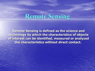 Remote Sensing
Remote Sensing is defined as the science and
technology by which the characteristics of objects
of interest can be identified, measured or analyzed
the characteristics without direct contact.
 