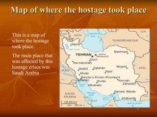 Map of where the hostage took place This is a map of where the hostage took place.  The main place that was affected by this hostage crises was Saudi Arabia 