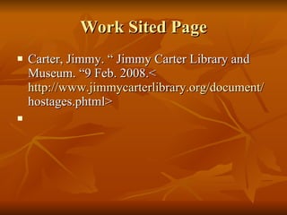 Work Sited Page Carter, Jimmy. “ Jimmy Carter Library and Museum. “9 Feb. 2008.<  http://www.jimmycarterlibrary.org/document/  hostages.phtml> 