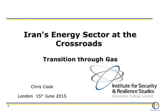 Iran's Energy Sector at the
Crossroads
Transition through Gas
Chris Cook
London 15th
June 2015
 