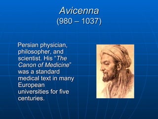 Avicenna
              (980 – 1037)

Persian physician,
philosopher, and
scientist. His “The
Canon of Medicine”
was a standard
medical text in many
European
universities for five
centuries.
 