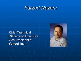 Farzad Nazem



Chief Technical
Officer and Executive
Vice President of
Yahoo! Inc.
 