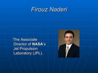 Firouz Naderi



The Associate
Director of NASA’s
Jet Propulsion
Laboratory (JPL).
 