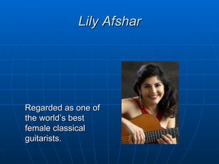 Lily Afshar




Regarded as one of
the world’s best
female classical
guitarists.
 