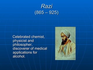 Razi
             (865 – 925)




Celebrated chemist,
physicist and
philosopher,
discoverer of medical
applications for
alcohol.
 