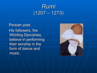 Rumi
              (1207 – 1273)

Persian poet.
His followers, the
Whirling Dervishes,
believe in performing
their worship in the
form of dance and
music.
 